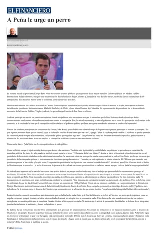 A Peña le urge un perro
Estrictamente Personal
RAYMUNDO RIVA PALACIO
La semana pasada el presidente Enrique Peña Nieto tuvo varios eventos públicos que requirieron de su mayor atención. Celebró el Día de las Madres y el Día
Internacional de la Enfermera; inauguró una modernización de vialidades en Baja California y, después de más de ocho meses, recibió las cartas credenciales de 19
embajadores. Sus discursos fueron sobre la economía, como desde hace dos años.
Mientras eso sucedía, en Londres se celebró la Cumbre Anticorrupción, convocada por el primer ministro inglés, David Cameron, en la que participaron 40 líderes,
incluidos dos presidentes latinoamericanos, Michelle Bachelet, de Chile, y Juan Manuel Santos, de Colombia. En representación del presidente fue el desacreditado
secretario de la Función Pública, Virgilio Andrade, lo que subraya el interés de Los Pinos en el tema.
Andrade participó en uno de los paneles secundarios, donde sus palabras sólo encontraron eco por la entrevista que le hizo Notimex, donde afirmó que había
reconocimiento en el mundo a los esfuerzos mexicanos contra la corrupción. Eso, lo sabe el secretario y lo sabe el gobierno, no es cierto. La percepción en el mundo es lo
contrario, al ir creciendo la idea que la corrupción está incubada en el gobierno peñista, que hace poco para remediarlo, mientras se fortalece la impunidad.
Uno de los oradores principales fue el secretario de Estado, John Kerry, quien habló sobre cómo el enojo de la gente crece porque piensa que el sistema es corrupto. “Sé
que algunas personas dicen que es cultural, y que la cultura ha crecido de esa forma y así va a ser”, agregó. “Bien. La cultura puede cambiar. La cultura se puede aprender.
La cultura se puede adaptar a la modernidad y al estándar global que requiere algo más”. Las palabras de Kerry no llevaban destinatario específico, pero evocaron la
afirmación del presidente Peña Nieto que explica la corrupción en México como un tema meramente cultural.
Tiene razón Kerry; Peña Nieto, no. La corrupción afecta la vida pública.
Como enfatizó, rompe el tejido social y destruye por dentro a las naciones. También quita legitimidad y credibilidad a un gobierno, lo que reduce su capacidad de
maniobra política. En junio del año pasado se publicó en este espacio el texto “El fantasma de la 'casa blanca'”, donde se hacía referencia de cómo la corrupción era el
preámbulo de la molestia ciudadana en las elecciones intermedias. Se mencionó cómo esa percepción estaba impregnada en la piel de Peña Nieto, por lo que tuvieron que
esconderlo de las campañas priistas. A tres semanas de elecciones para gobernador en 12 estados, se está repitiendo la misma situación. El PRI tiene que esconder a su
presidente porque le hace daño y le quita votos. La aprobación presidencial en algunos de esos estados ha caído hasta al 12 por ciento, pero Peña Nieto no huele el hedor
del fenómeno que lo envuelve. Un botón de muestra: la presencia de Andrade en eventos presidenciales es cada vez menor porque, le dicen, daña la imagen presidencial.
Si Andrade está apestado en la sociedad mexicana, uno podría deducir, es porque está haciendo muy bien el trabajo que parecen haberle encomendado: proteger al
presidente. Si Andrade fuera héroe nacional, seguramente sería porque estaría crucificando a los peces gordos que siempre se prometen y nunca caen. En aquél texto en
junio se apuntó que Peña Nieto necesitaba encontrar una salida al problema que carcomía su administración y relanzar su presidencia. No hizo realmente nada. Ni
transparencia, ni un sistema con largos colmillos para combatir la corrupción. “Los fantasmas de corrupción siempre han perseguido a los políticos. Pero es la forma como
los enfrentan, lo que los ha definido”, se escribió para retomar un momento en 1952 de Richard Nixon, en ese entonces candidato a la vicepresidencia en la fórmula con
Dwight Eisenhower, quien ante acusaciones de haber utilizado ilegalmente dinero de un fondo de su campaña, pronunció un monólogo de cuatro mil 659 palabras para
defenderse. Se le conoce como el discurso de Checkers, que comenzaba con la afirmación de que era un hombre “cuya honestidad e integridad habían sido cuestionadas”.
Para enfrentarlas, anunció una auditoría que demostraría que no había hecho nada ilícito, y al final del discurso se refirió a Checkers, un perro que le regalaron y que se
negaba a regresar, porque, bromeó, no había intercambiado al animal por ningún favor o promesas a nadie. Este discurso ha sido tomado como uno de los mejores
ejemplos de persuasión política en la historia de Estados Unidos, al incorporar tres de las 30 técnicas en el arte de la persuasión: humildad en la defensa de su integridad,
pruebas factuales con la auditoría, y humor, reflejado en el perro.
Su defensa fue un éxito porque tocó las fibras sentimentales y el apoyo de los estadounidenses. No existen las imitaciones o los traspasos mecánicos, pero el discurso de
Checkers es un ejemplo de cómo un político tiene que enfrentar los retos sobre aspectos tan subjetivos como su integridad, y con audacia dejarlos atrás. Peña Nieto sigue
sin reconocer el dilema en el que vive. Su legado está cuestionado y lastimado. Debería leer el discurso de Kerry en Londres, en cuya conclusión apela: “Ayúdenos en la
batalla por el fortalecimiento del compromiso con el Estado de derecho y hagan sentir al mundo que sus líderes al más alto nivel no son parte del problema, sino de la
solución”. Peña Nieto tiene la palabra y la acción.
Twitter: @rivapa
 