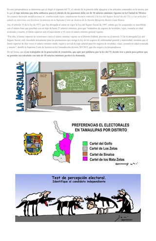 En esta jurisprudencia se determina que al elegir el régimen del 73, el cálculo de la pensión debe apegarse a los artículos contenidos en la misma, por
lo que el tope máximo que debe utilizarse para el cálculo de las pensiones debe ser de 10 salarios mínimos vigentes en la Ciudad de México.
No estamos haciendo modificaciones ni estableciendo topes, simplemente hicimos remisión a la Ley del Seguro Social (la del 73) y a sus artículos”,
señaló en entrevista con Excélsior la ministra de la Suprema Corte de Justicia de la Nación Margarita Beatriz Luna Ramos.
Así, el artículo 33 de la ley de 1973, que fue abrogada al entrar en vigor la Ley del Seguro Social de 1997, señala que los asegurados se inscribirán
con el salario base que perciban con un tope de hasta 25 salarios mínimos, pero que “tratándose de seguros de invalidez, vejez, cesantía en edad
avanzada y muerte, el límite superior será el equivalente a 10 veces el salario mínimo general vigente.
“Por ello, el límite superior de veinticinco veces el salario mínimo vigente en el Distrito Federal, previsto en el artículo 33 de la abrogada Ley del
Seguro Social, está vinculado únicamente para las prestaciones que otorga la ley en los seguros de enfermedad general y maternidad; mientras que el
límite superior de diez veces el salario mínimo citado, regirá y servirá de tope salarial para los seguros de invalidez, vejez, cesantía en edad avanzada
y muerte”, detalló la Suprema Corte de Justicia en la Contradicción de tesis 285/2015, que dio origen a la jurisprudencia.
De tal forma, que si un trabajador de la generación de transición, que opte por jubilarse por la ley del 73, decide irse a juicio para pelear que
su pensión sea calculada con más de 10 salarios mínimos perderá la demanda.
 