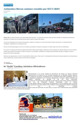 Antimotines liberan camiones retenidos por SECUABJO
KAREN MENDIOLA
16/04/2013
Oaxaca, Oax.- El equipo antimotines de la Policía Estatal, liberó esta tarde 11 camiones del transporte público que fueron retenidos por integrantes del Sindicato de
Empleados de Confianza de la Universidad Autónoma Benito Juárez de Oaxaca (SECUABJO).
Y es que los sindicalizados de la máxima casa de estudios, mantenían un bloqueo en el crucero del boulevard “Eduardo Vasconcelos” y la calzada Héroes de
Chapultepec, respaldados por las unidades de motor.
Ante ello, los uniformados llegaron al cierre de la circulación y procedieron a recuperar los autobuses, sin realizar ningún acto contra los manifestantes.
Por su parte, el coordinador del comité de huelga del SECUABJO, Manuel Aguilar Delgado, señaló que el motivo del bloqueo que efectúan desde las once de la mañana,
se debe a que el gobierno del estado no ha dado una solución a sus demandas, consistentes en el programa de productividad y eficacia en el trabajo y el bono de
actuación 2013 para sus agremiados.
Detalló que las negociaciones con el rector, Eduardo Martínez Helmes van por "buen camino", sin embargo tienen hasta este viernes para responder a sus demandas que
incluyen basificaciones, aumento salarial y reconocimiento de antigüedad.
Se “fusiló” Carolina, iniciativa: Silvicultores
MARTES, 16 DE ABRIL DE 2013 12:35
SAYRA CRUZ
Representantes de la Unión Estatal de Silvicultores del Estado de Oaxaca (UESCO)
desconocieron la iniciativa de Ley Forestal propuesto por la diputada Carolina Aparicio.
En conferencia de prensa, encabezados por su presidente Félix López Castellanos, dijo que
la legisladora presidenta de la Comisión Agropecuaria, Forestal y Minera pretende que
mañana miércoles se apruebe la ley con fines electorales.
A nombre de 14 organizaciones regionales de silvicultores y 540 núcleos agrarios rechazaron
esta Ley de Desarrollo Forestal Sustentable para el Estado.
En este sentido pidieron la intervención del gobernador y de los diputados para no permitir
esta aprobación pues ellos desde el 2011 realizaron varios trabajos para elaborar el Proyecto
de Ley de Desarrollo Forestal.
Dijeron que la diputada Carolina Aparicio se plagió la base del documento de este sector, al cual le hizo modificaciones para presentarlo
como su iniciativa, la cual pretende sea aprobada.
 