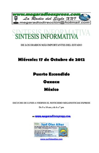 DE LOS DIARIOS MÁS IMPORTANTES DEL ESTADO




Miércoles 17 de Octubre de 2012


         Puerto Escondido
                  Oaxaca
                   México




        en   www.megaradioexpress.com




                www.surfolasaltas.com
 