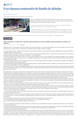 S-22 clausura construcción de Estadio de Alebrijes
Abel López
Martes 17 Diciembre 2013 - 09 : 36

Argumentan que gobierno mintió sobre adjudicación de inmueble.
Oaxaca.- Trabajadores del Instituto Tecnológico de Oaxaca (ITO) y maestros de la Sección 22
liderados por la dirigencia estatal, irrumpieron de manera violenta en la construcción del Estadio
de futbol que será la casa del equipo Alebrijes de Oaxaca.
Los maestros han iniciado con el retiro del personal de la construcción, que edifica este magno
inmueble en los campos deportivos del Tecnológico de Oaxaca.
Los maestros indicaron que a partir de este momento, queda clausurada y suspendida la obra debido a
que el gobierno había dicho que el estadio sería propiedad del ITO, pero en días pasados el titular de
Sinfra, Netzahualcóyotl Salvatierra declaró que dicho inmueble sería propiedad del equipo Alebrijes.
Los educadores indicaron que colocarán cadenas en todos los accesos, además de que instalarán comisiones de vigilancia con integrantes del gremio.

Niños oaxaqueños no saben leer o escribir, pero aprendieron a tomar alcaldías a punta de pistola y combatir con
militares
Lunes, 16 de Diciembre de 2013 11:39 Milenio Educación

Oaxaca de Juárez, 16 de diciembre. Cuando los maestros de la sección 59 evaluaron a los alumnos abandonados por los de la 22 se dieron cuenta que muchos
no sabían ni leer ni escribir, pero eso sí, sabían tomar una alcaldía a punta de pistola y combatir con militares.
San Lucas Quiaviní, Oaxaca.- ¿Cuántos problemas pueden causar algunos miembros de la Coordinadora Nacional de Trabajadores de la Educación (CNTE) en
un poblado indígena de Oaxaca? Varios...
—Niños de primaria que deberían saber leer y no lo logran. Niños que deberían saber multiplicar, dividir, y no saben cómo hacerlo. Niños que, al ser evaluados
luego de la partida de los maestros de la sección 22, obtuvieron... cero de calificación.
—Jóvenes de secundaria que, además de tener los mismos niveles reprobatorios (cero), en vez de aprender en las aulas eran obligados a hacer constantes
ejercicios teatrales de guerrilla, como simular tomas de alcaldías y enfrentamientos contra soldados, siempre armados de fusiles de utilería, pero también con
escopetas de verdad sin balas.
—Una telesecundaria sin Himno Nacional ni bandera mexicana y sí con cánticos rebeldes y lábaros insurgentes. Una telesecundaria saqueada de computadoras
y documentos oficiales (académicos) de los alumnos.
—Migrantes aterrados porque sus pequeños hijos estadunidenses pueden ser llevados a Estados Unidos por el gobierno de ese país para que estén a salvo de
escenarios de violencia debido a las disputas magisteriales.
Herencias de la sección 22 aquí, en este pueblo de gente que habla un dulce zapoteco y que, con simulacros que aterrorizan a los niños (reconocen los propios
padres de familia que los organizan), ya se prepara para repeler con violencia una eventual incursión de los docentes que fueron expulsados de las aulas del
lugar desde octubre pasado...
***
El poblado de San Lucas Quiaviní, perteneciente al municipio del mismo nombre, está ubicado en la región de los Valles Centrales, a 50 kilómetros de Oaxaca. Y
esta localidad de dos mil habitantes, regida por usos y costumbres, es el sitio donde los padres de familia se hartaron de los maestros de la sección 22 y, salvo en
el jardín de niños, los sustituyeron desde hace dos meses con profesores de la sección 59. Los habitantes del lugar se turnan para hacer guardias en cada
escuela (hay tres planteles), ante la posible llegada de la CNTE, que dio un ultimátum al gobierno estatal para que le regrese 32 escuelas en todo el estado que
ya no están bajo su poder. El plazo venció el viernes y este sábado los maestros deciden en asamblea qué medidas tomarán en las próximas horas...
Viernes 13. 11:00 horas. En la primaria rural Francisco Zarco algunos niños están en las aulas, otros en el patio tomando clases de baile regional. Todos se ven
contentos, tranquilos. Los padres de familia tienen otro semblante: de nerviosismo. Y de lo primero que se quejan es del lamentable nivel académico que tenían
sus hijos con los profesores de la sección 22.
Isabel Cruz, vestida con prendas campesinas de brillantes colores, madre de una hija que cursa en tercero de primaria es la que más habla, siempre con la
mirada fija. Con un inconfundible acento indígena que nunca opaca su español, cuenta sobre su pequeña:
—No sabía lo que es leer, no sabía lo que es hacer resumen, no sabía lo que son los animales ovíparos o vivíparos, no conocía las líneas paralelas y las líneas
rectas. ¡Nada! Está en tercero, pero parece que es de primero: apenas está aprendiendo las tablas, las sumas, las restas. Y ahora que los maestros de la 59 le
pusieron un examen sacó cero-cero. No sabía qué es un cuadrado, qué es un círculo, qué es un triángulo. ¡Y está en tercero!
—¿Con los nuevos maestros ya están contentos?
—Sí, ya veo avance, ya sabe sumar, ya sabe restar, ya sabe hacer divisiones, porque antes no sabía ni qué es una división, ni siquiera la tabla del tres sabía. En
estos meses ya sabe hasta la del seis...
La historia se repite una y otra vez con cada padre de familia. Cuentan anécdotas que suenan inverosímiles, como la de un maestro que durante una semana se
dio por enfermo de la voz, solo se comunicaba con papeles escritos, y les puso una y otra vez a los alumnos películas de Mario Almada, "de esas en que se
echan balazos".
Por eso, por hartazgo, afirman que si los maestros de la sección 22 regresan con violencia, ellos harán lo mismo:
—Si se ponen bravos el pueblo se pone bravo. No nos vamos a dejar... —dice Judith Martínez, otra madre.
Pero, en la telesecundaria hay otro problema, digamos que internacional...
***
Yolanda Curiel también anda ataviada de ropajes indígenas muy coloridos. Ella es la presidente de la Asociación de Padres de Familia. Ella y otros 14 padres son
de los más aterrados. Narra...
—Tenemos quince niños estadunidenses porque son hijos de los migrantes (Quiaviní es un pueblo de migrantes hacia Los Ángeles y otros lugares de California)
que radicaron en Estados Unidos y los niños nacieron allá. Y el consulado ya nos ha llamado para ver si hay problemas.
—¿Qué les ha dicho el gobierno de Estados Unidos?
—Su preocupación es que si le violan los derechos de sus niños estadunidenses que están acá, automáticamente toman cartas en el asunto. ¿En qué aspecto?
Eso todavía no nos lo confirma el consulado de EU que está en Oaxaca, pero nuestra preocupación es que recoja a todos nuestros niños —siendo hijos de
mexicanos— porque haya violencia. Ahorita recibimos una llamada y nos dijeron que tenemos que ir allá a una audiencia para ver si ya hay violencia, porque
entonces ellos van a tomar cartas en el asunto. Y el problema no se va a quedar ahí, porque, ¿cómo mexicanos no tenemos algún derecho? Eso es lo que

 