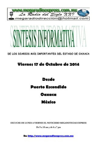 DE LOS DIARIOS MÁS IMPORTANTES DEL ESTADO DE OAXACA 
Viernes 17 de Octubre de 2014 
Desde 
Puerto Escondido 
Oaxaca 
México 
En: http.//www.megaradioexpress.com.mx 
 
