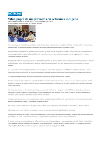 Vital, papel de magistrados en reformas indígena
INTEGRARÁN CONSEJO TÉCNICO DE ACOMPAÑAMIENTO
REYNALDO BRACAMONTES/Foto: ALEJANDRO AQUINO




Para hacer congruente nuestra Constitución Política estatal con los tratados internacionales y la legislación federal en materia de reforma constitucional en
materia indígena, es necesario desarrollar un mecanismo de consulta auténticamente democrático, transparente y eficaz.


Así lo expresó ayer el magistrado del Tribunal Superior de Justicia del estado, Juan de Jesús Vásquez Urdiales, al ser invitado junto con otros destacados
juristas oaxaqueños a formar parte del Consejo Técnico de Acompañamiento del Programa Consultivo para la Atención Legislativa de los Pueblos y
Comunidades Indígenas de Oaxaca.


Al agradecer la confianza, respuesta y apoyo de los destacados especialistas del Derecho, Héctor Lorenzo Inocente, destacó que los expertos que formarán
parte del Consejo Técnico de Acompañamiento, jugarán un papel fundamental en Oaxaca para sacar adelante la reforma constitucional en materia
indígena.


En su oportunidad, el magistrado jubilado del TSJ del Estado, y director de la Facultad de Derecho de la URSE, Francisco Martínez Sánchez, saludó el
esfuerzo emprendido por la Comisión de Asuntos Indígenas que encabeza el legislador Héctor Lorenzo Inocente, y exteriorizó las siguientes reflexiones:


En Oaxaca es tarea trascendente realizar la consulta indígena ante cualquier reforma constitucional en la materia.


Por ello la importancia de de establecer en la Constitución Política del Estado de Oaxaca-como Norma Superior a las leyes ordinarias de nuestra entidad
federativa-- la obligación del gobierno estatal de consultar previamente a los pueblos indígenas antes de realizar cualquier reforma legislativa relacionada
con ese tejido, señaló.


Ante destacado juristas, entre ellos Oscar Jarquín Rodríguez, coordinador del Centro de Investigaciones de la UABJO, el legislador Lorenzo Inocente
explicó que el Consejo trabajará en la metodología de consulta que esperamos tener terminada en dos meses. Ya hubo un encuentro de expertos que
coincidieron que la mejor forma de consultar es vía asambleas comunitarias.


No obstante, quienes tendrán que valorar esa propuesta, serán los integrantes del Consejo Técnico de Acompañamiento del Programa Consultivo para la
Atención Legislativa de los Pueblos y Comunidades Indígenas de Oaxaca.


Este Consejo quedará instalado el nueve de agosto próximo, fecha en que se celebra el Día Internacional de las Comunidades y Pueblos Indígenas.


Adelantó que en esa misma fecha será presentada una iniciativa de reforma constitucional a la LXI Legislatura de Oaxaca.


Insistió que los integrantes del Consejo Técnico de Acompañamiento, nutrirán con sus opiniones y conocimientos el contenido de la reforma constitucional,
que tendrá que ser acorde a la realidad de Oaxaca, y que esperamos tener aterrizada en un plazo no mayor de siete meses.


En este primer acercamiento entre diputados de la Comisión Permanente de Asuntos Indígenas y expertos, participaron también el doctor Heriberto Ruiz
Ponce, asesor en Derechos Humanos de la Gubernatura; Víctor Leonel Martínez, Consejero del IEEPC; Fausto Sandoval Cruz, profesor de educación
indígena, y Blanca Esther Salvador Martínez, profesora de tiempo completo del postgrado de la URSE.
 