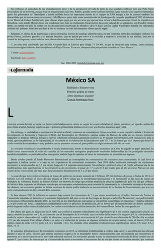 Sin embargo, el escándalo de ese endeudamiento atroz y de la apropiación privada de parte de esos caudales públicos hizo que Peña Nieto
prescindiera de un Moreira, aunque todo se maquinó para que otro, Rubén, quedara como sustituto familiar. Igual sucedió con Eugenio Hernández,
quien fue gobernador de Tamaulipas y estaba enfilado hacia un importante puesto en el equipo de EPN aunque a fin de cuentas también fue
descarrilado por las acusaciones en su contra. Fidel Herrera, quien dejó como suministrador de fondos para la campaña presidencial 2012 al siniestro
Javier Duarte de Ochoa, batalló tanto para obtener algún pago por sus servicios que apenas hace meses lo habilitaron como cónsul de impudicia en
Barcelona, justo donde Moreira tiene una residencia cuyo lujo sin explicación fiscal motivó la acción judicial de los españoles, con Estados Unidos
detrás, en espera este país de contar con las declaraciones en privado de Moreira y de El Chapo, con las cuales Washington tendría una radiografía
criminal del gobierno mexicano que hará a éste no rechazar las más desventajosas ofertas que le hagan.
Respecto a Colima, ha de decirse que se puso en práctica lo peor del catálogo electoral sucio, en una contienda entre dos candidatos centrales (el
priísta Peralta, presunto ganador, y el panista Preciado) que no pelean por servir a la sociedad y mejorar la situación de esa entidad, sino por el
control de los ingresos, sobre todo los nada claros relacionados con el ámbito portuario.
Y, en tanto está confirmado que Nicolás Alvarado deja ya Televisa para dirigir Tv UNAM, lo que se anunciará esta semana, ¡hasta mañana,
mientras nos siguen faltando los cinco jóvenes de Playa Vicente, Veracruz, desaparecidos por policías estatales en Tierra Blanca!
Twitter: @julioastillero
Facebook: Julio Astillero
Fax: 5605-2099 •juliohdz@jornada.com.mx
México SA
Realidad y discurso rosa
Petróleo golpea al erario
¿Otro tijeretazo al gasto?
CARLOS FERNÁNDEZ-VEGA
L
a tercera semana del año se inicia con fuerte volatilidad(pasajera, obvio es, según la versión oficial) en el precio petrolero y el tipo de cambio del
peso frente al dólar, factores negativos que el gobierno peñanietista intentacontrarrestar con bonitos discursos aquí y allá.
Sin embargo, la realidad no se amilana ante la retórica oficial y mantiene su contundencia. Como en su más reciente reporte lo señala el Centro de
Investigación en Economía y Negocios (CIEN), del Tecnológico de Monterrey, campus estado de México, la caída en los precios petroleros
impactará las finanzas públicas, porque si bien las coberturas contratadas garantizan un precio de 49 dólares por barril para 2016 (aunque sólo para la
mitad, aproximadamente, de la exportación), el reto estará en la elaboración del presupuesto para 2017, de tal forma que si el importe por barril de
crudo continúa deteriorándose es muy probable que se presenten recortes al gasto público en algún momento del año en curso.
La creciente volatilidad e incertidumbre a escala internacional, donde la desaceleración económica en China ha jugado un papel principal, ha
tenido como consecuencia el retiro de capitales de los mercados emergentes propiciando resultados desfavorables en los principales mercados
bursátiles mundiales, en particular en los emergentes, dada la fuga de capitales en busca de instrumentos de inversión más seguros.
Desde octubre pasado el Fondo Monetario Internacional ya contemplaba las consecuencias del escenario antes mencionado, lo cual llevó al
organismo a realizar ajustes a la baja en sus expectativas de crecimiento económico. Para 2016 dicha institución contempla un crecimiento
económico a escala mundial de 3.6 por ciento, luego del 3.8 esperado anteriormente. Sin embargo, América Latina y el Caribe sufrieron una de las
modificaciones más significativas en las perspectivas de crecimiento, al pasar de 1.7 a sólo 0. 8 por ciento para el año en curso. México no está
exento de las correcciones a la baja, pues las expectativas disminuyeron de 3 a 2.8 por ciento.
A pesar de que la inversión extranjera en bonos del gobierno mexicano aumentó de 2 billones 119 mil millones de pesos a finales de 2014 a 2
billones 125 mil millones al cierre del año pasado, el CIEN señala que la inestabilidad internacional y el incremento en las tasas de interés de
referencia de la Reserva Federal de Estados Unidos son factores de riesgo que podrían propiciar la salida de capitales del país. De ahí que el Banco
de México deba responder en el mismo sentido que su contraparte estadunidense para estimular la permanencia de la inversión extranjera de cartera.
No obstante, un incremento gradual de la tasa mexicana de interés podría traducirse en encarecimiento de las fuentes de financiamiento, que a su vez
sería contraproducente en la evolución de la economía.
Si bien durante 2015 la inflación se mantuvo bajo control (un incremento de 2.1 por ciento anualizado en el Índice Nacional de Precios al
Consumidor reportado en diciembre), la constante depreciación del peso es otro de los riesgos en los que se debe fijar la atención y que podría incidir
en presiones inflacionarias durante 2016. La mayoría de las importaciones mexicanas se encuentran concentradas en máquinas y material eléctrico
(21.6 por ciento del total), componentes fundamentales para los procesos de producción, de tal forma que el encarecimiento de dichos elementos
podría impactar en los costos de fabricación, los cuales se trasladarían en última instancia a los consumidores finales de estos productos.
Por objeto del gasto, la educación fue el rubro que exhibió el aumento inflacionario más significativo (3.6 por ciento), seguido por salud (3.3),
ropa y muebles (cada uno con 2.9), en contraste con el desempeño de la vivienda, cuya variación inflacionaria fue negativa (-0.1). Adicionalmente
resalta la mejoría observada en el renglón de alimentos, ya que de mostrar incrementos de 6.5 por ciento durante diciembre de 2014 la cifra se redujo
a 2.3 un año después. Esto último obedece en parte a la reducción de precios en algunos productos de origen animal, como el huevo (-18.6 por
ciento), carne de cerdo (-5.4) y pollo (-5.1), y jitomate (-8.6). No obstante, otros alimentos exhibieron alzas significativas (arroz, 5.9; maíz, 6.6, y
frijol, 16.7).
El consumo, principal motor de crecimiento económico en 2015, se enfrentará probablemente a créditos más caros y a una inflación más elevada
durante el año en curso, factores que tendrán injerencia negativa en su desempeño futuro. Adicionalmente, otra circunstancia que ensombrece el
panorama es la desaceleración de la actividad industrial nacional. En noviembre pasado la tasa de crecimiento anualizada de dicha variable fue de
apenas 0.1 por ciento, de manera que en el acumulado de enero a noviembre el incremento fue de uno por ciento en términos anuales, que contrasta
 