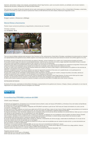 Asimismo, demandaron castigo a los invasores, principalmente a David Vega Guerrero, quien se encuentra retenido y es señalado como el autor material e
intelectual del secuestro y desaparición de Pablo Escobedo Méndez.
Este domingo se cumplen 25 días de la retención de los cuatro veracruzanos por habitantes de San Francisco La Paz, en Santa María Chimalapa; a ésta fecha,
el gobierno del estado ya instaló una base de operaciones mixtas con 600 elementos del orden estatal y federal para resguardar la zona.
Exigen sumar a Veracruz a diálogo
liberan Chimas a funcionarios
Pactan mayor presencia policiaca y seguimiento a denuncias por invasión
Christian Jiménez
Lun, 01/18/2016 - 05:35
Tras una mesa de diálogo realizada este domingo en San Francisco La Paz, perteneciente a Santa María Chimalapa, autoridades de la demarcación en conjunto
con representantes de los gobiernos local y federal, signaron una minuta que consta de nueve puntos para alcanzar la solución del conflicto agrario en la zona.
De entrada, pactaron la liberación de los funcionarios de gobierno retenidos, aunque mantienen en su poder a los 4 veracruzanos acusados de invasión.
El encuentro sucedió luego de la retención de autoridades federales, al término de un recorrido por la zona y según describe el documento firmado, se acordó
como primer punto aumentar la presencia policial en San Francisco La Paz de 20 a 50 elementos.
El segundo punto refiere al acompañamiento de la policía estatal a los comuneros en sus recorridos por la población por cuestiones de seguridad. El tercer punto
indica que el Ejército dará facilidades para el traslado de los enfermos en patrullas, ante la falta de servicios médicos en la zona.
En tanto, el cuarto inciso contenido en la lista de acuerdos señala que el estado de Veracruz debe integrar a representantes de su gobierno en las acciones de
seguridad y recuperación de los predios invadidos.
Asimismo, el siguiente inciso informa que se realizará una mesa de negociación el próximo 20 de enero en la capital del país, con la participación de
representantes de la federación, como de los gobiernos de Veracruz, Oaxaca y Chiapas.
El sexto punto resalta que las autoridades correspondientes darán seguimiento a las denuncias por invasión y despojo de predios comunales, además se
solicitará la autorización para un operativo a fin de desalojar la zona ocupada por talamontes.
En tanto, también se dará seguimiento a las denuncias contra el supuesto líder de invasores, David Vega Guerrero. El octavo punto indica que los cuatro
retenidos, que permanecen en San Francisco La Paz desde hace 26 días serán entregados en la negociación del 20 de enero.
El último punto solicita al gobierno federal que deslinde el polígono comunal de Santa María Chimalapa para evitar futuras invasiones.
ENTREGARÁN RETENIDOS
El próximo 20 de enero, autoridades de Santa María Chimalapa y representantes de los gobiernos de Veracruz, Chiapas y Oaxaca, participarán en una mesa de
negociación en la capital del país donde se entregará a los retenidos.
Se movilizan hoy STEUABJO y sindicato del IEBO
Citlalli López Velázquez
El Sindicato de Trabajadores y Empleados de la Universidad Autónoma Benito Juárez de Oaxaca (STEUABJO) y el Sindicato Único del Instituto de Bachillerato
de Oaxaca (SUTIEBO) se movilizarán este lunes.
En el marco de su cuarta plática conciliatoria, integrantes del STEUABJO marcharán a partir de las 16:00 horas de Ciudad Universitaria a la Junta Local de
Conciliación y Arbitraje (JLCA).
En tanto que el SUTIEBO realizará una marcha que saldrá de las 09:00 horas del Paseo Juárez el Llano hacia el Zócalo capitalino para protestar por el recorte de
29 millones de pesos realizados a su presupuesto anual, así como para exigir el cumplimiento a distintas exigencias laborales.
El dirigente del sindicato, Víctor Hernández, adelantó que la movilización incluye la toma de las oficinas ubicadas en la colonia Reforma. Dado que aún no inicia el
ciclo escolar en este subsistema, las y los estudiantes no se verán afectados.
Sus demandas laborales incluyen la asignación de un titular en la institución, la realización de una investigación sobre la gestión de anterior director Oswaldo
García Jarquín, solicitada el 13 de octubre de 2014 a la Contraloría del Gobierno del Estado. Lo anterior porque acusan desvió de recursos en gasto
presupuestado para personal interino a quienes les adeudan hasta 38 mil pesos.
En el caso de personal sindicalizado está la falta e entrega de uniformes, comprobantes de nómina de pago, credenciales de identificación. En el caso de los
directores el adeudo de 25 días de aguinaldo que no fue pagado.
En las demandas académicas exigen la cobertura de internet en el 90 por ciento de los planteles que aún carecen de este servicio. La única herramienta que
tiene es el asesor y su diario de aprendizaje.
"El gobierno no ha querido atender el tema del IEBO, por eso nos vemos en la necesidad de movilizarnos", expuso.
Por su parte, la Secretaria de Huelga del STEUABJO, Aracely Blas, abundó que en no existe avance alguno en la revisión de su pliego petitorio. Hasta el
momento se han leído 30 puntos de 113 de los cuales la UABJO sólo ha tomado nota.
"Estamos abiertos al diálogo de la concertación. Esperemos que la universidad lleve algunas respuestas", dijo.
Prepárese para las marchas
16:00 horas de CU a JLCA march a STEUABJO
09:00 horas del Llano al Zócalo marcha SUTIEBO
 