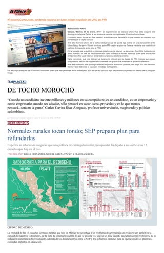 #TraicionoComoUlises, tendencia nacional en tuiter; exigen expulsión de URO del PRI
Redacción El Piñero
Oaxaca, México; 17 de enero, 2017.-- El exgobernador de Oaxaca Ulises Ruiz Ortiz acaparó este
domingo la red social Twitter al ser tendencia nacional con la etiqueta #TraicionoComoUlises.
Lo anterior luego de que en días pasados se exhibiera una llamada en la que muestra su respaldo a un
perredista de la capital Oaxaca.
Ante ello diversos actores de la política dedujeron que tal que tal liga podría ser una alianza entre entre
Ulises Ruiz y Benjamín Robles Montoya, quienÂÂÂ aspira a gobernar Oaxaca mediante una coalición de
partidos de izquierda, entre ellos el PRD.
En la llamada que se publicó en diversas plataformas de internet, se escucha a Ruiz Ortiz hablando con
Jesús Romero, un líder del PRD identificado como un brazo de Robles Montoya, quien pide una reunión
en Quintana Roo para tratar un tema relativo al proceso electoral próximo.
Cabe mencionar, que este diálogo fue duramente criticado por las bases del PRI, mismas que acusan
una presunta traición del exgobernador al aliarse con grupos que pretenden el gobierno del estado.
Ante ese escenario, este domingo twitteros del país se alzaron en protesta para exigir a su íder nacional,
Manlio Fabio Beltrones, la expulsión inmediata de Ruiz Ortiz.
Por ello bajo la etiqueta de #TraicionoComoUlises piden que este personaje se ha investigado, a fin de que su figura no siga perjudicando al partido con nexos que lo ponga en
riesgo.
DE TOCHO MOROCHO
“Cuando un candidato invierte millones y millones en su campaña no es un candidato, es un empresario y
como empresario cuando sea alcalde, sólo pensará en sacar lucro, provecho y en lo que menos
pensará...será en la gente” Carlos Gavira Díaz Abogado, profesor universitario, magistrado y político
colombiano.
por Montserrat Fernández Galindo el Lunes 18 de enero de 2016 - 05:00:04
Normales rurales tocan fondo; SEP prepara plan para
refundarlas
Expertos en educación aseguran que una política de estrangulamiento presupuestal ha dejado a su suerte a las 17
escuelas que hay en el país
17/01/2016 07:07 LILIAN HERNÁNDEZ, MIGUEL GARCÍA TINOCO Y CLAUDIA SOLERA
CIUDAD DE MÉXICO.
La realidad de las 17 escuelas normales rurales que hay en México no se reduce a un problema de aprendizaje: es producto del déficit en la
calidad de maestros y directores, de la falta de congruencia entre lo que se enseña y lo que se les pide cuando ya ejercen como profesores, de la
reducción sistemática de presupuesto, además de los desencuentros entre la SEP y los gobiernos estatales para la operación de los planteles,
coinciden expertos en educación.
 