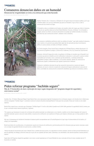 Comuneros denuncian daños en un humedal
Denuncian las irregularidades en torno a la contrucción que están haciendo
por Archivaldo García el Miércoles 18 de mayo de 2016 - 05:00:01
Zipolite, Pochutla, Oax.- Comuneros y habitantes de esta agencia hacen una denuncia pública, por lo que
consideran daños a los servicios ambientales que presta un humedal, ya que se lleva a cabo la
construcción de un hotel en el lugar.
El humedal se ubica en colindancia con la playa y de acuerdo a datos del croquis que refiere la Semarnat,
se trata de una superficie dentro de la Zona Federal Marítimo Terrestre, (Zofemat), "es un humedal, o
manglar, primero nos dimos a la tarea de desmantelar una palapa que también afectaba el ecosistema,
pero ahora hay una construcción de hotel", señalaron varios comuneros.
Los comuneros y pobladores prefirieron omitir sus nombres al resaltar " aquí nadie encabeza la denuncia,
somos muchos y no queremos que pudiera haber algún tipo de represalias por hacer esta denuncia
pública, la cual ya estamos enviando a la Profepa", exaltaron.
En el oficio dirigido a Nereo García García, delegado de la Profepa-Oaxaca, señalan afectaciones a la
Ley General de Equilibrio Ecológico y Protección al Ambiente y de la Ley General de Vida Silvestre.
Asimismo, solicitan la inspección ocular y de gabinete a la Profepa, al considerar que el humedal es un
ecosistema que presta invaluables servicios ambientales, la denuncia es contra quién o quienes resulten
responsables por los hechos, actos y omisiones que han producido, y continúan produciendo
desequilibrio ecológico, daños al ambiente y a los recursos naturales, además de contravenir las
disposiciones legales y ordenamientos que regulan la protección al ambiente.
Comuneros y pobladores presumen de que hay ausencia de autorización en materia de impacto
ambiental, así como la violación en materia de evaluación del impacto ambiental por la ejecución de
obras y actividades de construcción de un desarrollo inmobiliario que afecta los ecosistemas costeros.
Piden reforzar programa “Juchitán seguro”
Más de 35 homicidios de enero a principio de mayo según integrantes del “programa integral de seguridad y
convivencia vecinal”
por Diana Manzo el Miércoles 18 de mayo de 2016 - 05:00:01
Juchitán, Oax.- El Síndico Municipal Miguel Ángel Bartolo Ruiz como representante legal del Ayuntamiento hizo un llamado enérgico a las fiscalías local y federal para
reforzar el programa “Juchtián Seguro” y asimismo esclarecer la muerte del policía municipal Ramón Terán quien fue asesinado el lunes por la tarde en esta ciudad
zapoteca.
Bartolo Ruiz expresó que es necesario que el programa “Juchitán Seguro” el cual se echo andar el pasado mes de abril, debe garantizar la seguridad de toda la comuna, por
lo que es necesario mayor número de policías y vigilancia.
“Por supuesto que lamentamos la muerte de un elemento de la policía municipal, nos solidarizamos con su familia y también con los demás integrantes del cuerpo de
seguridad municipal, quienes carecen de armas debido a un proceso de certificación con el gobierno de Oaxaca, pero tampoco toleramos que se le haya quitado la vida”,
expresó.
Dijo que el ayuntamiento de Juchitán ha formulado la denuncia penal correspondiente ante la Fiscalía Regional en la que exige el esclarecimiento de los hechos y el
castigo a los responsables.
Reiteró que dentro de sus atribuciones, el Ayuntamiento seguirá con el proceso de certificación y profesionalización de los elementos para que nuestro municipio cuente
con un cuerpo de seguridad eficiente en la prevención y combate al delito.
“Hemos buscado los mecanismos para crear el Bando Único y también diversas acciones, los capacitamos de forma constante, tenemos un buen personal laborando en el
área de seguridad, sin embargo carecen de armas por lo que solo son vigilantes del buen orden, exhortamos a las autoridades a dar atención oportuna a nuestra petición”,
expresó.
Según datos del Programa integral de seguridad y convivencia vecinal impulsado por el Comité Melende de enero a principio del mes de mayo sumaban más de 35
homicidios en Juchitán.
 