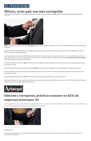 México, sexto país con más corrupción
El 82% de los encuestados en el país percibe prácticas de corrupción y sobornos, según la Encuesta Global de Fraude realizada por Ernst & Young.
Dainzú Patiño
México es el sexto país con mayor percepción de corrupción de entre 57 países consultados, determinó la edición 14 de la Encuesta Global de Fraude de la firma Ernst &
Young (EY).
Además el documento detalló que en México se incrementó la percepción de corrupción. El nivel pasó de 64 por ciento en la edición 13 de la Encuesta -realizada en
2014- a 82 por ciento en la edición de este año.
“Que se perciba mayor corrupción no es extraño, los encuestados están cada vez más conscientes de que existe esta situación, esto levanta o permite tomar cartas en el
asunto, tomar acciones y comenzar a trabajar en esfuerzos. Lo hemos visto en los últimos años con los esfuerzos para materializar el Sistema Nacional Anticorrupción”,
dijo Alfonso Crespo, director ejecutivo en EY México.
Los primeros cinco países de la lista son Brasil, con 90 por ciento de las respuestas; Ucrania con 88 por ciento; Tailandia con 86 por ciento; Nigeria con 86 por ciento; y
Kenya con 84 por ciento.
El promedio global, indica que el 39 por ciento de los entrevistadosestá de acuerdo con que estas prácticas ocurren ampliamente en las empresas de sus países.
En tanto el promedio en los países de América Latina disminuyó al pasar de 81 a 74 por ciento. En los países desarrollados la percepción es de 21 por ciento, y en los
emergentes 51 por ciento.
La encuesta reflejó que las empresas en México suelen justificar acciones irregulares para cumplir con sus objetivos financieros.
De un total de 50 firmas, el 70 por ciento señaló que realiza al menos una de estas actividades, informó Ignacio Cortés, socio líder de EY. El 48 por ciento justifican hacer
cambios en supuestos de valuación y determinación de reservas.
Soborno y corrupción, prácticas comunes en 82% de
empresas mexicanas: EY
La encuesta conocida como Global Fraud Survey refiere que las empresas en México estan viviendo muchas presiones
de carácter económico y financiero para llegar a sus metas.
(Foto: grupoenconcreto.com)
Redacción AN
La corrupción y el soborno son prácticas consideradas comúnes para el 82 por ciento de las empresas mexicanas y 39 por ciento en
compañías a nivel global.
 
