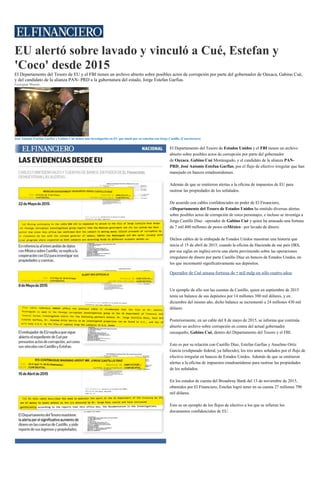 EU alertó sobre lavado y vinculó a Cué, Estefan y
'Coco' desde 2015
El Departamento del Tesoro de EU y el FBI tienen un archivo abierto sobre posibles actos de corrupción por parte del gobernador de Oaxaca, Gabino Cué,
y del candidato de la alianza PAN- PRD a la gubernatura del estado, Jorge Estefan Garfias.
Georgina Morett
José Antonio Estefan Garfias y Gabino Cué tienen una investigación en EU que inició por su relación con Jorge Castillo. (Cuartoscuro)
El Departamento del Tesoro de Estados Unidos y el FBI tienen un archivo
abierto sobre posibles actos de corrupción por parte del gobernador
de Oaxaca, Gabino Cué Monteagudo, y el candidato de la alianza PAN-
PRD, José Antonio Estefan Garfias, por el flujo de efectivo irregular que han
manejado en bancos estadounidenses.
Además de que se emitieron alertas a la oficina de impuestos de EU para
rastrear las propiedades de los señalados.
De acuerdo con cables confidenciales en poder de El Financiero,
elDepartamento del Tesoro de Estados Unidos ha emitido diversas alertas
sobre posibles actos de corrupción de estos personajes, e incluso se investiga a
Jorge Castillo Díaz –operador de Gabino Cué y quien ha amasado una fortuna
de 7 mil 400 millones de pesos enMéxico– por lavado de dinero.
Dichos cables de la embajada de Estados Unidos muestran una historia que
inicia el 15 de abril de 2015, cuando la oficina de Hacienda de ese país (IRS,
por sus siglas en inglés) envía una alerta previniendo sobre las operaciones
irregulares de dinero por parte Castillo Díaz en bancos de Estados Unidos, en
los que incrementó significativamente sus depósitos.
Operador de Cué amasa fortuna de 7 mil mdp en sólo cuatro años
Un ejemplo de ello son las cuentas de Castillo, quien en septiembre de 2015
tenía un balance de sus depósitos por 14 millones 380 mil dólares, y en
diciembre del mismo año, dicho balance se incrementó a 24 millones 430 mil
dólares.
Posteriormente, en un cable del 8 de mayo de 2015, se informa que continúa
abierto un archivo sobre corrupción en contra del actual gobernador
oaxaqueño, Gabino Cué, dentro del Departamento del Tesoro y el FBI.
Esto es por su relación con Castillo Díaz, Estefan Garfias y Anselmo Ortiz
García (exdiputado federal, ya fallecido), los tres antes señalados por el flujo de
efectivo irregular en bancos de Estados Unidos. Además de que se emitieron
alertas a la oficina de impuestos estadounidense para rastrear las propiedades
de los señalados.
En los estados de cuenta del Broadway Bank del 13 de noviembre de 2015,
obtenidos por El Financiero, Estefan logró tener en su cuenta 27 millones 790
mil dólares.
Esto es un ejemplo de los flujos de efectivo a los que se refieren los
documentos confidenciales de EU.
 