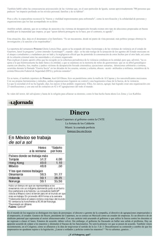 También habló sobre las consecuencias psicosociales de las víctimas que, en el caso particular de Iguala, suman aproximadamente 700 personas que
padecen “un impacto profundo en los niveles personal, familiar y de su hábitat”.
Pese a ello, la especialista reconoció la “fuerza y vitalidad impresionantes para enfrentarlo”, como la movilización y la solidaridad de personas y
organizaciones que los han acompañado en su dolor.
Antillón señaló, además, que en su trabajo de atención a las víctimas de desaparición forzada existen otro tipo de afecciones propiciadas en buena
medida por la impunidad que impera, ya que “quien debería protegerte no lo hace, por el contrario, te agrede”.
Esta situación, dijo, deja en el desamparo a los familiares. “Es un mecanismo, desde mi punto de vista personal, más político porque obstruye la
investigación y la sanción a los responsables”.
La reportera del semanario Proceso Gloria Leticia Díaz, quien se ha ocupado del tema Ayotzinapa y de las víctimas de violencia en el estado de
Guerrero, lanzó la pregunta “¿cómo entender Ayotzinapa?”, cuando –dijo– se ha sido testigo de la actuación de los agentes del Estado mexicano en
el ataque a estudiantes y ciudadanos por un lado y la negligencia oficial que ha permitido la consumación de estos hechos por el otro lado, así como
de la colusión criminal entre las autoridades y el crimen organizado.
Para explicar el punto aportó cifras que ha recogido en la cobertura periodística de la violencia cotidiana en la entidad, pero que, advirtió, “no es
ajena a la que históricamente ha dado fama a la entidad, y que se mantiene en la memoria de miles de guerrerenses: que en su árbol genealógico
cuenta con abuelos, tíos, madres y padres víctimas de desaparición forzada sistemática, ejecuciones sumarias, detenciones arbitrarias o torturas,
ocurridas durante la llamada “Guerra Sucia” en las décadas de los sesenta, setenta y ochenta, abusos –acotó– atribuidos a militares, miembros de la
extinta Dirección Federal de Seguridad (DFS) y policías estatales”.
En su turno, el también reportero de Proceso, José Gil Olmos, hizo un paralelismo entre la mafia de Al Capone y los narcotraficantes mexicanos.
Con sus propias herramientas y métodos, ambas organizaciones lograron un control y una hegemonía a base de la fuerza, de la violencia.
Lo que la sociedad civil no ha logrado, dijo, los narcos sí han podido: organizarse. Ellos, los narcos, agregó, han logrado crear una organización con
23 ramificaciones y con una red de contactos en 42 ó 47 agrupaciones del todo el mundo.
Se valen del terror, del salvajismo y hasta de la religión para afianzar su dominio, como lo han hecho hasta ahora Los Zetas y Los Kaibiles.
Dinero
Azuza Coparmex al gobierno contra la CNTE
La fortuna de los Calderón
Miami: la coartada perfecta
ENRIQUE GALVÁN OCHOA
En el mundo de los negocios se distinguen tres tipos de personajes: el director o gerente de la compañía, el directivo de agrupaciones empresariales y
el empresario, el creador. Gustavo de Hoyos, presidente de Coparmex, no se conoce en Mexicali como un creador de empresas. Es un directivo de un
sindicato patronal que representa al sector ultraconservador. Con ese carácter está azuzando al gobierno a que utilice la fuerza contra los docentes si
no regresan a clases el lunes. Estamos de acuerdo: deben volver. Sin embargo, el gobierno ha fracasado en hallar una salida al problema. Hay un
aparente acuerdo de culpar a los maestros y disimular el fracaso de los funcionarios. No será la primera vez que se ponen de acuerdo. También vimos
recientemente, en el Congreso, cómo se allanaron a la idea de tergiversar el sentido de la ley 3 de 3. Descafeinaron su contenido a cambio de que los
empresarios no quedaran sujetos a la legislación. ¿Lanzar a soldados y policías contra los maestros? ‘‘No te calientes, granizo…’’
¿Y el Fobaproa, apá?
 