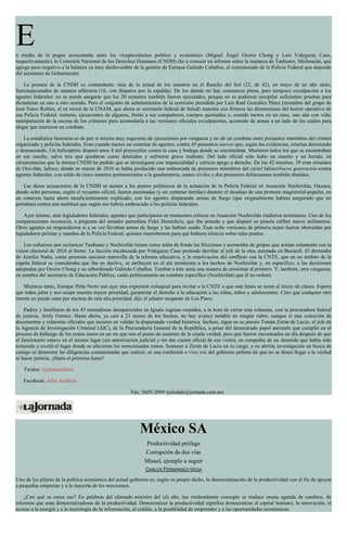 En medio de la pugna acrecentada entre los vicepresidentes político y económico (Miguel Ángel Osorio Chong y Luis Videgaray Caso,
respectivamente), la Comisión Nacional de los Derechos Humanos (CNDH) dio a conocer un informe sobre la matanza de Tanhuato, Michoacán, que
agrega peso negativo a la balanza ya muy desfavorable de la gestión de Enrique Galindo Ceballos, el comisionado de la Policía Federal que depende
del secretario de Gobernación.
La postura de la CNDH es contundente: más de la mitad de los muertos en el Rancho del Sol (22, de 42), en mayo de un año atrás,
fueronejecutados de manera arbitraria (16, con disparos por la espalda). De los demás no hay constancia plena, pero tampoco exculpación a los
agentes federales: no se puede asegurar que los 20 restantes también fueron ejecutados, porque no se pudieron recopilar suficientes pruebas para
dictaminar en uno u otro sentido. Pero el conjunto de señalamientos de la comisión presidida por Luis Raúl González Pérez (miembro del grupo de
José Narro Robles, el ex rector de la UNAM, que ahora es secretario federal de Salud) muestra con firmeza las dimensiones del horror operativo de
esa Policía Federal: torturas, ejecuciones de algunos, frente a sus compañeros, cuerpos quemados y, cuando menos en un caso, uno aún con vida;
manipulación de la escena de los crímenes para acomodarla a las versiones oficiales exculpatorias, acomodo de armas a un lado de los caídos para
alegar que murieron en combate.
La estadística funeraria es de por sí misma muy sugerente de ejecuciones por venganza y no de un combate entre presuntos miembros del crimen
organizado y policías federales. Eran cuando menos un centenar de agentes, contra 45 presuntos narcos que, según las evidencias, estarían durmiendo
o descansando. Un helicóptero disparó unos 4 mil proyectiles contra la casa y bodega donde se encontraban. Murieron todos los que se encontraban
en ese rancho, salvo tres que quedaron como detenidos y sufrieron grave maltrato. Del lado oficial sólo hubo un muerto y un herido, en
circunstancias que la misma CNDH ha pedido que se investiguen con imparcialidad y estricto apego a derecho. De los 42 muertos, 39 eran oriundos
de Oco-tlán, Jalisco, donde en marzo de 2016 se había producido una emboscada de presuntos miembros del cártel JaliscoNueva generación contra
agentes federales, con saldo de cinco muertos pertenecientes a la gendarmería, cuatro civiles y dos presuntos delincuentes también abatidos.
Las duras acusaciones de la CNDH se suman a los puntos polémicos de la actuación de la Policía Federal en Asunción Nochixtlán, Oaxaca,
donde ocho personas, según el recuento oficial, fueron asesinadas (y un centenar heridas) durante el desalojo de una protesta magisterial-popular, en
un contexto hasta ahora insuficientemente explicado, con los agentes disparando armas de fuego (que originalmente habían asegurado que no
portaban) contra una multitud que según eso habría emboscado a los policías federales.
Ayer mismo, ante legisladores federales, agentes que participaron en momentos críticos en Asunción Nochixtlán rindieron testimonio. Uno de los
comparecientes reconoció, a pregunta del senador perredista Fidel Demédicis, que iba armado y que disparó su pistola calibre nueve milímetros.
Otros agentes no respondieron si a su vez llevaban armas de fuego y las habían usado. Esas ocho versiones de primera mano fueron obstruidas por
legisladores priístas y mandos de la Policía Federal, quienes maniobraron para que hubiera silencio sobre tales puntos.
Los esfuerzos por esclarecer Tanhuato y Nochixtlán tienen como telón de fondo las fricciones y acomodos de grupos que actúan solamente con la
visión electoral de 2018 al frente. La facción encabezada por Videgaray Caso pretende derribar al jefe de la otra, asentada en Bucareli. El derrumbe
de Aurelio Nuño, como presunto ejecutor maravilla de la reforma educativa, y la reactivación del conflicto con la CNTE, que en un ámbito de la
cúpula federal se consideraba que iba en declive, se atribuyen en el ala tecnócrata a los hechos de Nochixtlán y, en específico, a las decisiones
adoptadas por Osorio Chong y su subordinado Galindo Ceballos. Tumbar a éste sería una manera de erosionar al primero. Y, también, otra venganza,
en nombre del secretario de Educación Pública, caído políticamente en combate específico (Nochixtlán) que él no ordenó.
Mientras tanto, Enrique Peña Nieto usó ayer una expresión coloquial para invitar a la CNTE a que este lunes se sume al inicio de clases. Espero
que todos jalen y nos ocupe nuestra mayor prioridad, garantizar el derecho a la educación a las niñas, niños y adolescentes. Creo que cualquier otro
interés no puede estar por encima de esta alta prioridad, dijo el jalador ocupante de Los Pinos.
Padres y familiares de los 43 normalistas desaparecidos en Iguala seguían reunidos, a la hora de cerrar esta columna, con la procuradora federal
de justicia, Arely Gómez. Hasta ahora, ya casi a 23 meses de los hechos, no hay avance notable en ningún rubro, aunque sí una colección de
documentos y relatorías oficiales que insisten en validar la disparatada verdad histórica. Incluso, sigue en su puesto Tomás Zerón de Lucio, el jefe de
la Agencia de Investigación Criminal (AIC), de la Procuraduría General de la República, a pesar del demostrado papel anómalo que cumplió en el
proceso de hallazgo de los restos óseos en un río que son el punto de sustento de la citada verdad, pero que fueron encontrados un día después de que
el funcionario estuvo en el mismo lugar (sin autorización judicial y sin dar cuenta oficial de esa visita), en compañía de un detenido que había sido
torturado y reveló el lugar donde se ubicarían los mencionados restos. Sostener a Zerón de Lucio en su cargo, y no abrirle investigación en busca de
castigo ni demeritar las diligencias contaminadas que realizó, es una confesión a viva voz del gobierno peñista de que no se desea llegar a la verdad
ni hacer justicia. ¡Hasta el próximo lunes!
Twitter: @julioastillero
Facebook: Julio Astillero
Fax: 5605-2099 •juliohdz@jornada.com.mx
México SA
Productividad prófuga
Corrupción de dos vías
Misael, ejemplo a seguir
CARLOS FERNÁNDEZ-VEGA
Uno de los pilares de la política económica del actual gobierno es, según su propio dicho, la democratización de la productividad con el fin de apoyar
a pequeñas empresas y a la mayoría de los mexicanos.
¿Con qué se come eso? En palabras del afamado ministro del (d) año, tan rimbombante concepto se traduce enuna agenda de cambios, de
reformas que sean democratizadoras de la productividad. Democratizar la productividad significa democratizar el capital humano, la innovación, el
acceso a la energía y a la tecnología de la información, al crédito, a la posibilidad de emprender y a las oportunidades económicas.
 