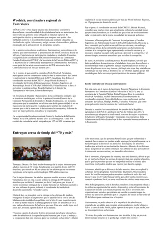 Woolrich, coordinadora regional de                                               vigilaron el uso de recursos públicos por más de 48 mil millones de pesos,
                                                                                 en 52 programas de desarrollo social.
Contralores
                                                                                 Por su parte, el coordinador nacional de la CPCE-F, Shields Richaud,
MÉXICO, D.F.- Para lograr un país más democrático y revertir la                  consideró que muchos retos que actualmente enfrenta la sociedad tienen
desconfianza e inconformidad de los ciudadanos hacia sus autoridades, los        perspectivas alentadoras, en la medida en que existe un involucramiento
tres niveles de gobierno están obligados a impulsar espacios de                  cada vez más activo de la propia sociedad en las tareas de gobierno.
participación efectiva y mecanismos que otorguen más poder a los
habitantes como lo es la contraloría social, que confiere a la gente las         Asimismo, el investigador del Centro de Investigaciones y Estudios
facultades de vigilar, informarse y exigir cuentas a los servidores públicos     Superiores en Antropología Social (CIESAS) Unidad Golfo, Hevia de la
encargados de la aplicación de los programas sociales.                           Jara, consideró que la publicación del libro es relevante, sin embargo,
                                                                                 advirtió que el uso de la contraloría social como una herramienta de
En lo anterior coincidieron académicos, funcionarios y especialistas en la       combate a la corrupción sigue representando un desafío enorme y es
materia que intervinieron en la presentación del libro Contraloría Social en     necesario impulsar su papel en lo que toca a prevenir la corrupción, y al
México, Experiencias de participación ciudadana y rendición de cuentas,          mismo tiempo, promover una cultura que no tolera la corrupción.
cuya publicación coordinaron la Comisión Permanente de Contralores
Estados-Federación (CPCE-F), la Secretaría de la Función Pública (SFP) y         En tanto, el periodista y analista político Ricardo Raphael, advirtió que
la Secretaría de la Contraloría y Transparencia Gubernamental de Oaxaca,         datos estadísticos demuestran que el ciudadano tiene gran desconfianza e
como parte de los actos conmemorativos del XX aniversario de la                  inconformidad frente al gobierno, aunque su participación en política y
Contraloría Social en México durante 2011.                                       temas de gobierno no es muy intensa. Atribuyó esto a que hay una reforma
                                                                                 cultural que va muy lenta, a diferencia de las reformas legales que ya han
En el evento, al que asistió la contralora Perla Woolrich Fernández,             sucedido para darle una mayor participación en los asuntos públicos.
participaron con sus comentarios sobre la obra la subsecretaria de Control
y Auditoría de la Gestión Pública de la SFP, Guadalupe Yan Rubio; el
coordinador nacional de la CPCE-F, Jorge Shields Richaud; el
investigador del Centro de Investigaciones y Estudios Superiores en              Recibe contralora de Oaxaca nombramiento
Antropología Social (CIESAS) Unidad Golfo, Felipe Hevia de la Jara; el
periodista y analista político Ricardo Raphael y el director de                  Por otra parte, en el marco de la primera Reunión Plenaria de la Comisión
Transparencia Mexicana, Eduardo Bohórquez.                                       Permanente de Contralores Estados Federación (CPCE-F), ante el
                                                                                 secretario de la Función Pública, Rafael Morgan Ríos, la contralora
En presencia de titulares y funcionarios de las contralorías estatales -que      Woolrich Fernández, recibió formalmente el nombramiento de
se reunieron también para realizar la primera Reunión Plenaria de la             coordinadora regional Centro-Golfo-Istmo, zona conformada por las
Comisión Permanente de Contralores Estados Federación-, los ponentes             entidades de Oaxaca, Hidalgo, Puebla, Tlaxcala y Veracruz, que como
subrayaron que la contraloría social tiene una doble potencialidad al ser un     principal acción tiene la comisión de Contraloría Social.
mecanismo de participación ciudadana pero también de rendición de
cuentas que va de la mano con la lucha contra la corrupción y la forma de        Durante la reunión, las contralorías de los estados de la República,
hacer un mejor gobierno, más eficaz y responsable.                               agrupadas en la CPCE-F, aprobaron su Plan de Trabajo para 2012 y
                                                                                 anunciaron que adoptarán a nivel estatal procesos de mejora regulatoria,
En su oportunidad la subsecretaria de Control y Auditoría de la Gestión          fortalecerán el Usuario Simulado y retomarán otras iniciativas de la
Pública de la SFP, informó durante 2011 se constituyeron 51 mil 874              Administración Pública Federal que le han reportado buenos resultados a
comités de contraloría social, integrados por 157 mil 628 personas, que          la Federación.




Entregan cerca de 6mdp del “70 y más”
                                                                                 Cabe mencionar, que las personas beneficiadas que por enfermedad o
                                                                                 causa de fuerza mayor no puedan acudir a recoger la tarjeta bienestar, se le
                                                                                 hará entrega de la misma en su domicilio. Esta tarjeta, los abuelitos
                                                                                 tendrán que activarla en una institución bancaria. Además, de recibir una
                                                                                 apoyo por parte de un centro comercial para obtener un diez por ciento en
                                                                                 la compra de sus mercancías y en monedero electrónico.

                                                                                 Por el momento, el programa de setenta y mas está detenido, debido a que
                                                                                 no les han hecho llegar las normas de operatividad para ampliar el padrón,
                                                                                 por lo que las personas que aun no han podido realizar el trámite para
Tuxtepec, Oaxaca.- Se llevó a cabo la entrega de la tarjeta bienestar para       inscribirse en el padrón tendrán que esperar para hacerlo, agregó.
adultos mayores de 70 y más, beneficiando a un padrón de dos mil 558
abuelitos, que atiende un 80 por ciento de los adultos que se encuentran         Asimismo, añadió que a diferencia del año anterior, ahora se ampliará la
registrados en la región, conformada por 3800 adultos mayores.                   cobertura en tres programas bienestar más. El primero, Microcrédito a
                                                                                 través del cual las mujeres podrán acceder a créditos de mil a diez mil
Con la tarjeta bienestar, los adultos mayores tendrán acceso a mil pesos         pesos ya que en el Fondo Oaxaca habría que cubrir ciertas restricciones,
bimestrales, pero en esta ocasión se hizo la entrega de 700 tarjetas a           como el expediente fiscal, no estar en el buro de crédito, entre otras cosas.
abuelitos que recibirán 5 bimestres, es decir 5 mil pesos, por lo que el
monto económico entregado de la tárjate bienestar en Tuxtepec ascendió a         Otro de los programas, será el de niños jornaleros. Este programa ofrece a
los seis millones de pesos, informó el coordinador del modulo de                 los niños una oportunidad de asistir a la escuela y evitar el incremento de
desarrollo sustentable, Fernando Guerra.                                         la deserción escolar y un tercer programa más de Co- inversión para
                                                                                 organizaciones sociales, que entrarán en marcha en cuanto tengan las
El día de hoy, se procederá con la entrega en las oficinas del módulo,           normas de operación aprobadas por el Congreso del estado a más tardar el
entregando la tarjeta a las personas que su apellido inicie con la letra B.      15 de febrero para continuar con el registro.
Mañana serán atendidos los apellidos con la letra C, para posteriormente
el lunes y martes realizar la entrega general a todos los abuelitos de 70 y      Curiosamente, se podía observar a la mayoría de los abuelitos en
más independientemente de las letras que sean. Este acto tendrá lugar en el      compañía de un adulto, que con gran alivio acudieron a recibir el apoyo.
salón de Cervecera a partir de las 8 de la mañana.                               Tal es el caso de doña Josefa, quien a pesar de ser poco lo que recibe, aun
                                                                                 así lo compartirá con su hermana.
“Estamos a punto de alcanzar la meta proyectada para lograr otorgarles a
todos los abuelitos de la región la tarjeta bienestar, por lo que el trabajo y   “Yo trato de ayudar a mi hermana que esta invalida, le doy un poco de
la cooperación han sido intensos, pero los resultados se han visto”. Añadió      dinero aunque sea poco y si queda algo compro mis cositas”.
 