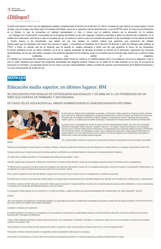 ¿Diálogos?
Escrito Por Gilberto De La Loza
Cuando todo parecía indicar que los legisladores estaban completamente al servicio de la Sección 22, dieron muestras de que todavía se puede esperar mucho
de ellos, pues la imagen que había dado el Congreso del Estado, era la de un apéndice más de dicha Sección, y que el PETEO sería la nueva Ley de Educación
en el Estado, lo que de convertirse en realidad representaría ni más ni menos que el solemne entierro de la educación en la entidad.
Los “Diálogos por la Educación” convocados por el Congreso del Estado en las ocho regiones, invitando a participar a todos los sectores de la población, en el
análisis de la educación para llevar a cabo un proyecto de Ley, es bueno en cuanto a que no le cerrarán las puertas ni a las autoridades ni a los padres de familia
y mucho menos a los estudiantes, que deben ser los que deseen un cambio radical que garantice una educación de calidad.
Desde luego que los diputados solo tienen dos caminos a seguir, o convertirse en cómplices de la Sección 22 llevando a cabo los diálogos para justificar al
PTEO, o hacer un estudio real de la situación que se guarda en materia educativa y hacer una ley que garantice el futuro de los educandos.
El primer problema al que se deben enfrentar, es el de la urgente necesidad de devolver al Estado la rectoría de la educación, separando las funciones
administrativas, de las que solo deben competir a los derechos laborales de los maestros, pues no es posible que el sindicato siga siendo juez y parte en todos
los problemas que atañen al magisterio.
En realidad son numerosas las cuestiones que los diputados deben tomar en cuenta si en realidad desean servir a la población como es su obligación, pues si
todo lo están haciendo para apoyar las exigencias desmedidas del dirigente sindical, Oaxaca ya no saldrá de la triste situación en la que se encuentra la
educación en el Estado. Los diputados tienen en sus manos una gran responsabilidad y deben cumplirla de acuerdo a los lineamientos de la Reforma Educativa y
no a las condicionantes de la Sección 22.
Educación media superior, en últimos lugares: BM
SE ENCUENTRA POR DEBAJO DE ESTÁNDARES NACIONALES Y ES SIMILAR A LOS PROMEDIOS DE UN
NIÑO QUE EGRESA DE PRIMARIA Y SECUNDARIA
OCTAVIO VÉLEZ ASCENCIO/Foto: AMADO RAMÍREZ/VIRGILIO SÁNCHEZ/AGENCIA REFORMA
Si bien está por debajo de los estándares nacionales, la educación media superior en Oaxaca también enfrenta
otros retos por la dispersión poblacional y la falta de infraestructura, afirmó el director del Instituto de Innovación
Educativa del Tecnológico de Monterrey, Miguel Székely, al presentar el informe "Después de la educación
media superior: un análisis para el estado de Oaxaca", elaborado con financiamiento del Bando Mundial (BM).
Durante el acto, acompañado de la líder de equipo del BM, Raja Bentaouet Kattan, así como del coordinador
General de Educación Media Superior, Superior, Ciencia y Tecnología, Fausto Díaz Montes y del secretario
Técnico de la Comisión Estatal para la Planeación y Programación de la Educación Media Superior (CEPPEMS),
Raúl Hernández Reyes, el investigador sostuvo que la calidad de la educación media superior difícilmente se
puede resumir en un solo dato porque de por si está en los últimos lugares de los indicadores nacionales en
términos del número de jóvenes quienes egresan.
"Es un perfil similar cuando se compara con la educación primaria y secundaria con los promedios nacionales",
asentó.
Destacó que la educación media superior en Oaxaca, Chiapas y Guerrero puede tener fortalezas, pero los esfuerzos no rendirán frutos si no ingresan más jóvenes a este nivel.
Aunque subrayó que el sistema educativo de media superior se enfrenta a una realidad distinta en Oaxaca por la elevada población indígena.
"En este caso, el sistema educativo no fue diseñado para estas particularidades", indicó.
Además, resaltó que la educación, la dispersión poblacional en Oaxaca impide atender a todas las comunidades porque se carece de infraestructura y equipamiento.
"A diferencia de la educación primaria, donde se ha logrado una cobertura más amplia, incluso con un subsistema alternativo como es el Conafe, en la educación media superior no
se atienden a la mayor cantidad de jóvenes que salen de la secundaria", asentó.
Pues, asentó, al gobierno se le dificulta atender a grupos de 20 alumnos no es lo mismo invertir en infraestructura y profesores para 500.
Consideró que la mejoría de la educación media superior en Oaxaca pasa necesariamente por la profesionalización del docente, pero también de la infraestructura y equipamiento.
El también consultor del BM, dijo que la educación media superior requiere en Oaxaca modificar los planes en el sistema educativo porque están desfasados y como consecuencia,
no impactan en el desarrollo de diferentes sectores, como el turístico.
"La educación media superior se ha convertido en un cuello de botella y puede ser factor que reduzca posibilidades de competitividad y de mayor desarrollo", terminó.
FRASE
"Sin una educación de calidad será complicado fortalecer la capacidad para generar e implementar estrategias que apoyen el desarrollo del sector productivo" RAJA BENTAOUET
KATTAN, LÍDER DE EQUIPO DEL BANCO MUNDIAL.
Comparan a Oaxaca con Guatemala
El sistema educativo de Oaxaca es comparable con el de países de Centroamérica, señaló Miguel Székely, consultor del Banco Mundial y director del Instituto de Innovación
Educativa del Tecnológico de Monterrey.
"Tiene niveles bastante parecidos a países centroamericanos, como Guatemala, El Salvador, Nicaragua, un poquito por arriba; es uno de los estados que tiene de los menores
niveles en lo nacional", dijo.
"Está (Oaxaca) muy por arriba de otras regiones del mundo, en general, como muchos países de África donde hay un nivel de rezago enorme".
Este jueves, el Banco Mundial presentó su diagnóstico sobre la educación media superior en Oaxaca.
De acuerdo con ese estudio, el 42 por ciento de los jóvenes oaxaqueños que están en el rango de edad para estudiar el bachillerato no lo hace.
 