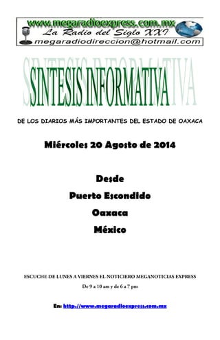 DE LOS DIARIOS MÁS IMPORTANTES DEL ESTADO DE OAXACA 
Miércoles 20 Agosto de 2014 
Desde 
Puerto Escondido 
Oaxaca 
México 
En: http.//www.megaradioexpress.com.mx 
 
