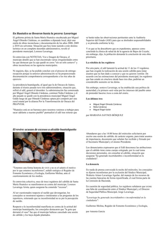En Huatulco se llevaron hasta la pecera: Lavariega
El gobierno priísta de Santa María Huatulco encabezado por Miguel        se harán todas las observaciones pertinentes ante la Auditoría
Ángel Olmedo Cárdenas, ex candidato a diputado local, dejó una           Superior del Estado (ASE) para que se deslinden responsabilidades
estela de obras inconclusas y documentación de los años 2008, 2009       y se proceda conforme la ley.
y 2010 sin solventar. Situación que hoy tiene sumido a este destino
turístico en un completo desorden administrativo, reveló el              Y es que se ha descubierto que en expedientes, aparece como
presidente municipal, Lorenzo Lavariega.                                 concluida la clínica de salud de de la agencia de Bajos de Coyula;
                                                                         sin embargo, dijo, la población demanda la conclusión de esta obra
En entrevista con NOTICIAS, Voz e Imagen de Oaxaca, el                   prioritaria.
munícipe detalló que se han encontrado varias irregularidades entre
las que destacan que la caja quedó en ceros "sin un solo centavo" y      La rebelión de los regidores
obras inconclusas en las agencias municipales.
                                                                         Por otra parte, el edil lamentó la actitud de 11 de los 13 regidores
Ni siquiera, dijo, se ha podido concluir con el proceso de entrega-      que han exigido la realización de una sesión cabildo para tratar
recepción porque la anterior administración no ha proporcionado          asuntos que no han dado a conocer y que no quieren ventilar. De
documentación comprobatoria correspondiente a los tres años de           acuerdo con las estimaciones del presidente municipal, los regidores
ejercicio.                                                               que han estado en cónclave desde hace tres días, pedirían un
                                                                         considerable aumento en las dietas.
La presidencia huatulqueña, al igual que la de Oaxaca de Juárez,
durante el trienio pasado tuvo tres administradores, situación que,      Sin embargo, sostuvo Lavariega, se ha establecido una política de
refirió el edil, generó el desorden. La administración fue comenzada     austeridad y lo primero será velar por los intereses del pueblo antes
por Miguel Ángel Olmedo Cárdenas, continuó Nidia Cárdenas y el           de pretender hacerse ricos a costa del erario.
año pasado se quedó con la presidencia municipal Miguel Ángel
Galán luego de que Olmedo Cárdenas optara por competir por una           Los últimos tres
curul estatal por la alianza Por la Transformación de Oaxaca del
PRI-PVEM.                                                                       Miguel Ángel Olmedo Cárdenas
                                                                                Nidia Cárdenas
"Huatulco está en un barranco pero nosotros venimos a trabajar para             Miguel Ángel Galán
sacar adelante a nuestro pueblo" puntualizó el edil tras reiterar que
                                                                         por MARIANA SAYNES BÓSQUEZ




El revire: acusan de excesos a alcalde huatulqueño
                                                                         Abundaron que a las 14:00 horas del miércoles solicitaron por
                                                                         escrito una sesión de cabildo, de carácter urgente, para tratar asuntos
                                                                         de importancia, documento que señalan fue recibido y firmado por
                                                                         el Secretario Municipal y el mismo Presidente.

                                                                         Los denunciantes expresaron que el Edil desconoce las atribuciones
                                                                         que el cabildo tiene como cuerpo colegiado, por lo cual toma
                                                                         decisiones personales, sin consultar al cabildo, situación que
                                                                         aseguran "ha generado incertidumbre e inconformidad en la
                                                                         ciudadanía".

                                                                         La denuncia
"Tenemos una forma honesta de vivir y no es el salario el motivo
por lo que estamos inconformes", señaló enérgico el Regidor de           En rueda de prensa convocada la noche del miércoles, los concejales
Fomento Económico y Ecología, Guillermo Molina, ante el                  se dijeron inconformes por la exclusión del Síndico Municipal,
cuestionamiento de los medios.                                           Walterio Arturo Lavariega Aguilar, del manejo de los recursos de
                                                                         las cuentas bancarias de forma injustificada, el cual forma parte de
En entrevista colectiva, once de trece regidores del cabildo de Santa    la Comisión de Hacienda.
María Huatulco se manifestaron en contra del munícipe, Lorenzo
Lavariega Arista, quien aseguran ha cometido "excesos".                  En cuestión de seguridad pública, los regidores señalaron que existe
                                                                         una falta de coordinación entre el Síndico Municipal y el Director
Al ser cuestionados respecto al sueldo que devengarían, los              de Seguridad Pública Municipal, Jorge Lavariega.
concejales se mostraron tajantes e intolerantes a las preguntas de los
reporteros, reiterando que su inconformidad no es por la percepción      "Lavariega ha generado incertidumbre e inconformidad en la
de sueldo.                                                               ciudadanía":

Respecto a la inconformidad manifiesta en contra de la actitud del       Guillermo Molina, Regidor de Fomento Económico y Ecología,
munícipe huatulqueño, los concejales destacaron que "la gota que
derramó el vaso" fue que el munícipe hubiese cancelado una sesión        por Antonio García
de cabildo y los haya dejado plantados.
 