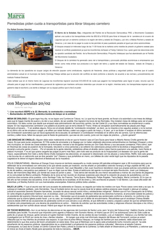 Perredistas piden cuota a transportistas para librar bloqueo carretero
Por Rafael Doroteo Sánchez
El Barrio de la Soledad, Oax.- Integrantes del Partido de la Revolución Democrática, PRD, y Movimiento Ciudadano
aplican una cuota a los transportistas entre los $50.00 a $100.00 para librar el bloqueo de la carretera en el crucero de
Lagunas que por un extremo conduce a la región del istmo y estado de Chiapas y, por otro, a Matías Romero y estado de
Veracruz, y en caso de no pagar la cuota no les permiten el paso quedando parados al igual que otros automovilistas.
El bloqueo empezó el miércoles luego de las 11:00 horas de la mañana como medida de presión al gobierno estatal para
resolver el conflicto poselectoral ya que los inconformes rechazan a Fredyy Cabrera Cruz, quien ganó las elecciones ante
su opositor candidato del Partido de la Revolución Democrática, Píoquinto Velásquez que fue abanderado por el Partido
del Movimiento Ciudadano.
El bloqueo de la carretera ha generado caos vial a transportistas y provocado pérdidas económicas a empresarios que
tienen como meta arribar sus productos a la región del Istmo y capital del estado de Oaxaca, estado de Chiapas y
Veracruz.
La demanda de los opositores es ocupar cargos de elección popular como sindicaturas, regiduría de Hacienda, obras públicas y seguridad pública, mientras que el cuadro
administrativo actual en el municipio de Santo Domingo Petapa señala que la solución del conflicto se dará conforme a derecho de acuerdo a las normas y procedimientos del
Instituto Federal Electoral.
Cabe señalar que en el mismo tramo de Lagunas los inconformes lograron acumular $10,000.00 de cuota que pagaron los transportistas para lograr el paso, recurso que fue
utilizado para el pago de los manifestantes y personal de vigilancia que mantiene vehículos detenidos que circulan en la región, mientras tanto, los transportistas esperan que el
gobierno deje el escritorio y se siente a dialogar con su equipo político que lo llevó al poder.

con Mayusculas 20/02
Escrito Por Juan Diego

*.- Lino escrituró IEEPO a la 22; Bernardo, la contratación a normalistas
*.- Barbaridades del IEEPCO, auténtica bomba de tiempo en la entidad
MESA DE DIÁLOGO.- El gran logro hoy día, no es lograr una Cumbre en Toluca, no. Lo que hoy te hace grande, es forzar a la autoridad a una mesa de diálogo
para que le hagas manita de puerco y te den a sus sisters, de ser posible. Eso lograron los locos de las Normales. Hoy instalan mesa de diálogo para ver el pase
automático. Os debo contar que desde que empezó esta administración del socorrido cambio, los del Cártel 22 y sus hijos normalistas se empiernaron a estos
weyes: En las negociaciones cambiaron una palabra al acuerdo que se tenía desde El Tirano. Antes se otorgaban automáticamente las plazas pero llega
Bernardo el becario… Y sin análisis alguno, firma con el simple detalle de “contratación inmediata”; es decir, ya no importa si los vaguitos acaban o no la normal,
en el último año se les empieza a pagar y se afilian por estas fechas y salen sus pagos a partir de mayo y, lo peor, ya ni se titulan ni evalúan el último semestre.
De Contratación automática que se hacía egresando de la escuela, le cambiaron a Contratación inmediata en el último año de carrera. Con la reforma esto
cambia y callen boca, faltan los apoyos para la fiesta de graduación, que ese es otro cuento, junto con los viajes de práctica... ¿Quién ganará?
LAS GRACIAS DE CRIOLLO.- Alguien debe estar maldiciendo el día en que le hicieron caso al Cara Sucia para hacer a Alberto Alonso Criollo gerente del
Yepco. Es que para puras vergüenzas. El Trife acaba de amonestar a la Segego por no haber celebrado elecciones extraordinarias en Santiago Choapan y otros
tres municipios, en donde las cosas estaban de la trompada, merced a las tarugadas hechas por Don Gato Alonso y sus secuaces consejeros. Para colmo, ayer
en Atzompa las cosas se pusieron de la trompada, retuvieron a cinco personas y se soltaron los cabronazos porque entró la tecolotiza a resguardarlos y esto
encanijó a amucha gente y bueno… Por el rescate de la gente retenida, pobladores afines al alcalde Jaime López García quemaron una patrulla, mero frente al
palacio municipal. Y no es que quiera cargarle las pulgas al perro más flaco, pero todo esto es producto de la incapacidad y el desaseo con que la gente del
Yepco, especialmente Don Gato y doña Gloria Chafa manejaron las elecciones, en especial lo relacionado con los abusos y costumbres. Refifo, todo esto gracias
a las locuras de un cabroncito que se dice senador “por” Oaxaca y que portafolios en mano, con billetes de color verde logró que los diputados de la pasada
Legislatura le dieran el órgano electoral al Babalucas de la mazateca.
POLIS COMUNITARIAS.- Mientras el Orange Crazy impone en territorio oaxaqueño su moda naranja (49 patrullas entregaron ayer a 38 municipios para que se
defiendan de la criminalidad) con vehículos a los que siendo azules por tradición, ora les añadió un psicodélico colorcito naranja y el logo zopilote del MC y de
Morena, Indígenas de las comunidades de San Juan Cotzocón, San Juan Mazatlán y San Juan Guichicovi decidieron crear sus propias policías comunitarias ante
la ola de asaltos y secuestros que padecen.Y que no digan que es falso. Existe el testimonio del agente municipal del ejido Revolución, José Luis Velásquez
Ahuet, del mismísimo Bajo Mixe, por donde las cosas se ponen a peso… Todo deriva del rescate de una menor secuestrada a manos de una banda de plagiarios
en la comunidad de María Lombardo. Poblados de la zona se han reunido en diversas ocasiones para discutir la creación de grupos de autodefensa y en los
próximos días sumarse otros pueblos, como Santiago Tutla, los Fresnos, Tierra Nueva, Mixtequita, Felipe Ángeles, Tierra Negra, María Lombardo. En lo que va
del año se han evitado dos secuestros, el de un comerciante de la localidad, el 20 de enero y, otro acontecido el pasado 13 de febrero. Las cosas allá están del
carambas y el Stanley Kubrick con sus marcianadas anaranjadas. Estamos jodidos todos ustedes…
BAJO LA LUPA.- Y que el asunto ese del cura acusado de pederastia en Oaxaca, es seguido por todos los medios con lupa. Pocos casos como éste y es que, lo
subraya el malévolo astillado, Julio Hernández, “hay el fundado temor de que la cúpula local de la Iglesia católica presione para impedir o atenuar el castigo
judicial al sacerdote Gerardo Silvestre Hernández, acusado de abuso sexual contra niños y adolescentes indígenas”. Refiere que el Foro Oaxaqueño de la Niñez,
en carta dirigida al gobernador Gabino Cué, al arzobispo José Luis Chávez Botello, al defensor oficial de los derechos humanos, al procurador estatal de justicia y
al presidente del supremo tribunal local, exponen su rola… Demandan que el acusado de pederastia sea sentenciado conforme a derecho, no conforme a las
presiones que la misma Iglesia pueda hacer, y en su caso, se investigue también por el delito de encubrimiento. Recuérdese que el arzobispo Chávez Botello
conocía desde 2009 de las acusaciones de pederastia contra el cura cercano a sus afectos, al que defendió a sotana y espada a pesar de que los señalamientos
le habían sido presentados por una decena de presbíteros en activo… Además de solicitar que las autoridades civiles y religiosas ofrezcan disculpas a los niños y
adolescentes que han sufrido abuso sexual. Habrá que seguir de cerca este asunto.
DE TOCHO MOROCHO.- Aun no es tiempo de elecciones en las agencias del municipio de Santa Lucía, pero “el amo del Outsourcing”, Galdino Huerta, ya tiene
candidato para Ixcotel. Ya anunció que impondrá como agente a Habacuc Iván Sumano Alonso, el mismo que en 2012 se autoimpuso como tal. Este cuate es
parte de un grupo de choque, gente cercana al rugidor Damián Cortés Vicente, de los verdes de ese Condado, y es un malandrín. Habacuc y su familia han sido
investigados por la PGJE por venta de rines y llantas robadas… Al margen que anda mal informado respecto del Museo del Ferrocarril, porque ya aclaró
Villacaña que no hay intentos de privatizar ese espacio, lo que dice el pintor Mrkoa Vásquez, en huelga de hambre por ese pretexto, debe observarse con
detenimiento lo que dice acerca del boom privatizador en estos lares: Dice que el filántropo con lo ajeno está privatizando tocho morocho para él: “se está
adueñando de los espacios públicos, despojándolos de su autenticidad y privatizando los espacios públicos culturales”. Menciona el estadio Cabrera
Carrasquedo, la Casa de la Ciudad, el Centro Cultural San Pablo y ahora la Ciudad de la Canteras. Le faltó añadir el Observatorio y el Planetario, y vaticinar que
en breve se chuta el teatro Alcalá para apropiarse de toda la manzana… ABUR.

 