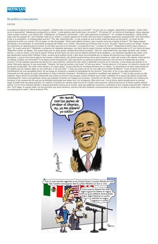 De política y cosas peores
CATON
La suegra de Capronio le reclamó muy enojada: "¿Usted le dijo a la vecina que soy una bruja?". "Le juro que no, suegrita -respondió el majadero-. Quién sabe
cómo lo descubriría". Babalucas le preguntó a un señor: "¿Qué autobús debo tomar para ir al centro?". "El número 32" -le informó el interrogado. Horas después
volvió a pasar el señor, y vio todavía ahí a Babalucas. Le preguntó, asombrado: "¿Aún está esperando el autobús?". "Sí -contestó el badulaque-. Hasta ahora
nada más han pasado 25". Don Poseidón salió de su oficina, y cuando regresó por la tarde notó que todos lo estaban esperando ansiosamente. "Eso demuestra le dijo a su secretaria-, lo indispensable que soy". "No, jefe -respondió ella-. Lo que sucede es que se llevó usted las llaves de los baños". La mujer de don
Hamponio le pidió a su marido 100 mil pesos. Le dijo el gangster: "Ahora está abierto el banco, pero cuando cierre iré a traerte el dinero". "No hagas esperar
demasiado a tus pacientes -le recomendó la esposa del médico a su marido-. Recuerda que el tiempo todo lo cura". El señor Tapio le contó a un amigo: "Acabo
de comprarme un aparato para la sordera. Es el mejor que hay en el mercado". Le preguntó el otro: "¿Cuánto te costó?". Respondió el señor Tapio viendo su
reloj: "Un cuarto para las 2". Madanita, muchacha con bastante sobrepeso, oyó decir que el cuerpo humano contiene aproximadamente un 57 por ciento de agua.
"Magnífica noticia -se alegró-. Eso quiere decir que no estoy gorda: simplemente estoy inundada". ¡Alto ahí, columnista! Noto que estás narrando sólo chistes
blancos, o sea sin chiste. ¿Por qué lo haces? Porque al final viene uno que roza los últimos extremos de la sicalipsis, y es necesario equilibrar las cosas. Leyó
ese desaforado cuento doña Tebaida Tridua, censora de la pública moral, e ipso facto fue acometida por un ataque de piturriaca que ningún placativo pudo
atemperar, y que en tres días la dejó en los huesos. ¡Infeliz dama! ¿De dónde sacará fuerzas ahora para imponer su visión del mundo a los demás, tarea que los
moralistas cumplen con ferocidad? Yo le deseo pronta recuperación, pero aprovecho su oportuna ausencia para dar a los tórculos el chascarrillo que antes
anuncié. Con las debidas precauciones léanlo mis cuatro lectores. Letreros de todo orden y desorden conservo en la memoria, y otros tengo que guardo en el
olvido. Recuerdo algunos. El que anunciaba: "Calzado. Se hace de hombre y de mujer". El otro que decía: "Vendo piano en 2 mil pesos. Lo menos lo menos mil".
Aquel que proclamaba: "Se visten niños dioses y se capan gatos". El que advertía en el estacionamiento de un casino: "La empresa no se hace responsable de
los objetos que los clientes dejen en sus vehículos, ni de sus vidas". Y este que acabo de ver en una calle de la Ciudad de México: "Tocar el claxon es clara
manifestación de una sexualidad pobre. No se ponga en evidencia y respete la tranquilidad de los vecinos". Pues bien: al ver lo que está sucediendo en
Venezuela me dan ganas de poner este letrero en todo el territorio mexicano: "Advertencia: populismo caudillista más adelante". Y más no digo porque ya dije
bastante. Sigue ahora el execrable chascarrillo que arriba se anunció. Dos amigos, ambos entrados ya en edad, charlaban en la banca del parque al que iban
cotidianamente. Veían a las garbosas chicas que pasaban luciendo con majeza sus encantos. Comentó uno de ellos: "¡Qué injusto fue Diosito con nosotros los
hombres! A las mujeres les dio ese par de atributos pectorales que saben lucir con arrogancia. Mira cómo van: 'con el bravío pecho empitonando la camisa',
según la bella frase del poeta jerezano. En cambio a nosotros los varones nada nos dio el Creador para presumir. Debió ponernos en la frente nuestro atributo
varonil. Con él como enhiesto pendón o erguida grímpola iríamos por el mundo, igual que gallardos unicornios, mostrando al aire nuestra masculinidad". Habló el
otro: "Ni lo digas. A nuestra edad, con los gurruños que ahora tenemos, iríamos más bien soplando continuamente para hacer a un lado la caída parte y que no
nos obstruyera la visión". (No le entendí). FIN.

 