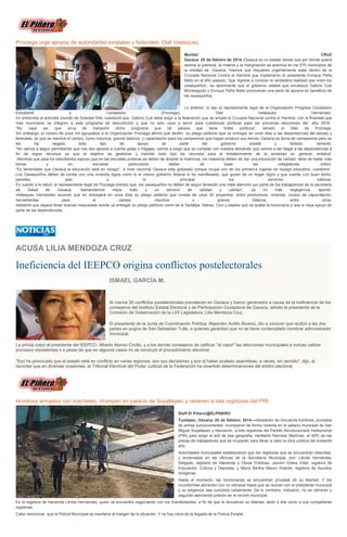 Prociega urge apoyos de autoridades estatales y federales: Olaf Velásquez
Montiel
CRUZ
Oaxaca. 20 de febrero de 2014.-Oaxaca es un estado donde que por dónde quiera
asoma la pobreza, la miseria y la marginación se acentúa en los 570 municipios de
la entidad de Oaxaca, mismos que requieren urgentemente estar dentro de la
Cruzada Nacional Contra el Hambre que implemento el presidente Enrique Peña
Nieto en al año pasado, “que regrese a conocer la verdadera realidad que viven los
oaxaqueños”, es apremiante que el gobierno estatal que encabeza Gabino Cué
Monteagudo y Enrique Peña Nieto promuevan una serie de apoyos en beneficio de
los oaxaqueños.
Lo anterior, lo dijo el representante legal de la Organización Progreso Ciudadano
Estudiantil
y
Campesino
(Prociega),
Olaf
Velásquez
Hernández.
En entrevista el activista oriundo de Soledad Etla, cuestionó que Gabino Cué debe exigir a la federación que se amplié la Cruzada Nacional contra el Hambre, con la finalidad que
más municipios se integren a este programa de desnutrición y que no solo vaya a servir para cuestiones políticas para las próximas elecciones del año 2016.
“No
vaya
ser
que
sirva
de
trampolín
dicho
programa
que
tal
parece
que
tiene
tintes
políticos”,
remató
el
líder
de
Prociega.
Sin embargo, el vocero de unos mil agrupados a la Organización Prociega afirmó que dentro su pliego petitorio que va entregar en unos días a las dependencias del estado y
federales, es que se reactive el campo, como insumos, granos básicos y capacitación para los campesinos que hagan producir sus tierras, Oaxaca es tierra de campesinos pero se
les
ha
negado
todo
tipo
de
apoyo
de
parte
del
gobierno
estatal
y
federal,
lamentó.
“No vamos a seguir permitiendo que nos den apoyos a cuenta gotas o migajas, vamos a exigir que se cumplan con nuestra demanda que vamos a ser llegar a las dependencias a
fin de lograr recursos ya que el objetivo es gestionar y tramitar todo tipo de recursos para el fortalecimiento de la sociedad en general, enfatizó.
Mientras que para los estudiantes expuso que en las escuelas públicas se deben de ampliar la matrícula, los maestros deben de dar una educación de calidad, debe de haber más
becas
y
en
escuelas
particulares
deben
de
bajar
las
colegiaturas,
indicó.
“Es lamentable que Oaxaca la educación está en rezago”, a nivel nacional Oaxaca esta golpeado porque ocupa uno de los primeros lugares en rezagó educativo, cuestionó.
Los Oaxaqueños deben de contar con una vivienda digna como lo el mismo gobierno federal lo ha manifestado, que gocen de un hogar digno y que cuente con buen techo,
paredes,
piso
y
lo
principal
los
servicios
básicos.
En cuanto a la salud, el representante legal de Prociega precisó que los oaxaqueños no deben de seguir teniendo una mala atención por parte de los trabajadores de la secretaria
de
Salud
de
Oaxaca,
“demandamos
mejor
trato
y
un
servicio
de
calidad
y
calidez”,
ya
no
más
negligencia,
apuntó.
Velásquez Hernández anunció que en entregará en unos días su pliego petitorio que consta de unos 30 proyectos, entre productivos, vivienda, cursos de capacitación,
herramientas
para
el
campo,
insumos
y
granos
básicos,
entre
otros.
Adelantó que espera tener buenas respuestas donde va entregar su pliego petitorio como es la Sedafpa, Setrao, Cevi y espera que se acabe la burocracia y que si haya apoyo de
parte de las dependencias.

ACUSA LILIA MENDOZA CRUZ

Ineficiencia del IEEPCO origina conflictos postelectorales
ISMAEL GARCÍA M.

Al menos 30 conflictos postelectorales prevalecen en Oaxaca y fueron generados a causa de la ineficiencia de los
consejeros del Instituto Estatal Electoral y de Participación Ciudadana de Oaxaca, señaló la presidenta de la
Comisión de Gobernación de la LXII Legislatura, Lilia Mendoza Cruz.
El presidente de la Junta de Coordinación Política, Alejandro Avilés Álvarez, dio a conocer que recibió a las dos
partes en pugna de San Sebastián Tutla, a quienes garantizó que no se tiene contemplado nombrar administrador
municipal.
La priísta culpó al presidente del IEEPCO, Alberto Alonso Criollo, y a los demás consejeros de calificar "al vapor" las elecciones municipales e incluso validar
procesos inexistentes o a pesar de que en algunos casos no se concluyó el procedimiento electoral.
"Eso ha provocado que el estado esté en conflicto en varias regiones; son sus decisiones y son el haber avalado asambleas, a veces, sin sentido", dijo, al
recordar que en diversas ocasiones, el Tribunal Electoral del Poder Judicial de la Federación ha revertido determinaciones del árbitro electoral.

Hombres armados con machetes, irrumpen en palacio de Soyaltepec y retienen a tres regidoras del PRI
Staff El Piñero/@ELPINERO
Tuxtepec, Oaxaca; 20 de febrero, 2014.—Alrededor de cincuenta hombres, provistos
de armas punzocortantes, irrumpieron de forma violenta en el palacio municipal de San
Miguel Soyaltepec y retuvieron a tres regidoras del Partido Revolucionario Institucional
(PRI) para exigir al edil de esa geografía, Heriberto Ramírez Martínez, el 50% de las
plazas de trabajadores que se ocuparán para llevar a cabo la obra pública del presente
año.
Autoridades municipales establecieron que las regidoras que se encuentran retenidas,
y encerradas en las oficinas de la Secretaría Municipal, son: Lérida Hernández
Delgado, regidora de Hacienda y Obras Públicas; Jazmin Ortela Vidal, regidora de
Educación, Cultura y Deportes; y María Bertha Mauro Vicente, regidora de Asuntos
Indígenas.
Hasta el momento, las funcionarias se encuentran privadas de su libertad. Y los
inconformes advierten con no retirarse hasta que se reúnan con el presidente municipal
y su exigencia sea cumplida cabalmente. De lo contrario, indicaron, no se retirarán y
seguirán ejerciendo presión en el recinto municipal.
Es la regidora de hacienda Lérida Hernández, quien se encuentra negociando con los manifestantes, a fin de que le devuelvan su libertad, tanto a ella como a sus compañeras
regidoras.
Cabe mencionar, que la Policía Municipal se mantiene al margen de la situación. Y no hay visos de la llegada de la Policía Estatal.

 