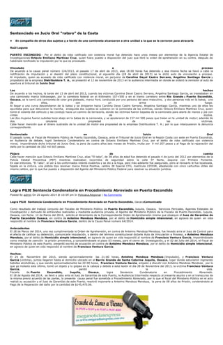 Sentenciado en Jucio Oral “ratero” de la Costa 
• En compañía de otros dos sujetos y a bordo de una camioneta alcanzaron a otra unidad a la que se le cerraron para atracarla 
Raúl Laguna 
PUERTO ESCONDIDO.- Por el delito de robo calificado con violencia moral fue detenido hace unos meses por elementos de la Agencia Estatal de Investigaciones Octavio Emiliano Martínez Cruz, quien fuera puesto a disposición del juez que libró la orden de aprehensión en su contra, después de habérsele tonificado la imputación por la que es procesado. 
Vinculado a proceso De acuerdo a la causa penal número 124/2013, el pasado 17 de abril de 2013, alas 18:00 horas fue detenido y esa misma fecha se llevó a cabo la notificación de imputación y al desistir del plazo constitucional, al siguiente día (18 de abril de 2013) se le dictó auto de vinculación a proceso. Al imputado, quien es acusado de robo calificado con violencia moral, en perjuicio de Carolina Deysi Castro Serrano, Angelina Santiago García y propietario de la empresa Distribuidora T. A., se presentó el 12 de noviembre de 2013 en la audiencia intermedia en donde se ordenó la remisión al auto de apertura al tribunal de Juicio Oral 
Los hechos De acuerdo a los hechos, la tarde del 13 de abril del 2013, cuando las víctimas Carolina Deysi Castro Serrano, Angelina Santiago García, se trasladaban en una camioneta marca Volkswagen, por la carretera federal en el Kilómetro 107+500 y en el tramo carretero entre Río Grande y Puerto Escondido, Oaxaca, se le cerró una camioneta de color gris plateado, marca Ford, conducida por una persona del sexo masculino, y dos personas más en la batea, uno de ellos, con un arma de fuego. Al llegar a una curva descendieron de la batea y se dirigieron hacia Carolina Deysi Castro Serrano, Angelina Santiago García, mientras uno de ellos les apuntaba para que detuvieran la marcha, enseguida dos sujetos se subieron en la camioneta de las víctimas, siendo Octavio Emiliano Martínez Cruz, quien tomó el volante del vehículo y las condujo hacia un camino de terracería, donde las víctimas fueron bajadas de la camioneta para atarle de manos y pie con cintas de ductos. Las dos mujeres fueron subidas boca abajo en la batea de la camioneta, y se apoderaron de 157 mil 500 pesos que traían en la unidad de motor; además de dos celulares propiedad de las víctimas. Cabe hacer mención que el dinero sustraído de la unidad de motor era propiedad de la empresa Distribuidora T. A.; por lo que interpusieron la denuncia correspondiente. 
Sentenciado en Juicio Oral El pasado lunes, el Fiscal de Ministerio Público de Puerto Escondido, Oaxaca, ante el Tribunal de Juicio Oral en la Región Costa con sede en Puerto Escondido, en Audiencia de debate, logró Sentencia Condenatoria en contra de Octavio Emiliano Martínez Cruz, por el delito de robo calificado con violencia moral, imponiéndole dicho tribunal de Juicio Oral, la pena de cuatro años seis meses de Prisión, multa por 9 mil 207 pesos y al Pago de la reparación del daño por la cantidad de 202 mil 665 pesos. 
Pájaro de cuenta Cabe hacer mención que Octavio Emiliano Martínez Cruz, alias “El tabo”, de 38 años de edad fue detenido el pasado 4 de junio del 2012 por elementos de la Policía Estatal Preventiva (PEP) mientras realizaban recorridos de seguridad sobre la calle 5ª Norte, esquina con Primera Poniente. En ese entonces, “El Tabo”, al ver a los uniformados intentó evadirlos y se dio a la fuga, pero más adelante fue asegurado, pero al revisarlo le fue localizada, fajada en la cintura, una pistola tipo revolver marca Police Positive, calibre 38 Special CTG, matrícula 22555R, abastecida con cinco cartuchos útiles del mismo calibre, por lo que fue puesto a disposición del Agente del Ministerio Público Federal para resolver su situación jurídica. 
Logra PGJE Sentencia Condenatoria en Procedimiento Abreviado en Puerto Escondido 
Posted By admin On 20 agosto 2014 @ 10:09 pm In Policiaca,Regional | No Comments 
Logra PGJE Sentencia Condenatoria en Procedimiento Abreviado en Puerto Escondido, OaxacaComunicado 
Como resultado del trabajo conjunto del Fiscales de Ministerio Público de Puerto Escondido, Juquila, Oaxaca, Servicios Periciales, Agentes Estatales de Investigación y derivado de entrevistas realizadas y mediante audiencia privada, el Agente del Ministerio Público de la Fiscalía de Puerto Escondido, Juquila, Oaxaca, con fecha 14 de Marzo del 2014, solicito el libramiento de la Correspondiente Orden de Aprehensión misma que obsequio el Juez de Garantías de Puerto Escondido Oaxaca, en contra de Antelmo Mendoza Mendoza, por el delito de Homicidio simple intencional, en agravio de quien en vida respondió al nombre de Francisco Ventura García, dentro de la Causa Penal número 64/2014. 
Antecedentes El 18 de Marzo del 2014, una vez cumplimentada la Orden de Aprehensión, en contra de Antelmo Mendoza Mendoza, fue llevado ante el Juez de Control para el efecto de calificar su detención, comunicarle imputación, y dentro del término constitucional dictarle Auto de Vinculación a Proceso, a Antelmo Mendoza Mendoza, por el delito de Homicidio simple intencional, en agravio de quien en vida respondió al nombre de Francisco Ventura García, imponiéndosele como medida de coerción la prisión preventiva, y concediéndosele el plazo 03 meses, para el cierre de Investigación, y el 02 de Julio del 2014, el Fiscal de Ministerio Público de este Puerto, presentó escrito de acusación en contra de Antelmo Mendoza Mendoza, por el delito de Homicidio simple intencional, en agravio de quien en vida respondió al nombre de Francisco Ventura García. 
Hechos: El 25 de Noviembre del 2013, siendo aproximadamente las 21:00 horas, Antelmo Mendoza Mendoza (Imputado), y Francisco Ventura García (victima), juntos llegaron hasta el domicilio ubicado en el Barrio Grande de Santa Catarina Juquila, Oaxaca, lugar donde estuvieron ingiriendo bebidas alcohólicas, y que siendo aproximadamente las 22:00 horas, Francisco Ventura García, empezó a discutir con Antelmo Mendoza Mendoza, por lo que ya molesto este último, tomó un objeto y lo golpeo en la cabeza y debido a esta lesión el día 28 de Noviembre del 2013, la victima Francisco Ventura García, perdió la vida. Fiscalía de Puerto Escondido, Juquila, Oaxaca, logra Sentencia Condenatoria en Procedimiento Abreviado. El 18 de Agosto del 2014, se llevó a cabo ante el Juez de Garantías de este Puerto, la Audiencia Intermedia respecto al presente asunto y en el transcurso de la misma previo acuerdo de las partes, la presente causa penal fue sometida a Procedimiento Abreviado, por lo que el fiscal del Ministerio Público en el acto realizó su acusación y el Juez de Garantías de este Puerto, resolvió imponerle a Antelmo Mendoza Mendoza, la pena de 08 años de Prisión, condenándolo al Pago de la Reparación del daño por la cantidad de $145,470.06. 
 