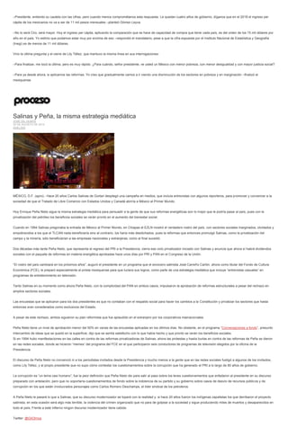 –Presidente, entiendo su cautela con las cifras, pero cuando menos comprométanos esta respuesta. Le quedan cuatro años de gobierno, díganos que en el 2018 el ingreso per cápita de los mexicanos no va a ser de 11 mil pesos mensuales –planteó Gómez Leyva. 
–No lo será Ciro, será mayor. Hoy el ingreso per cápita, aplicando la comparación que se hace de capacidad de compra que tiene cada país, es del orden de los 15 mil dólares por año en el país. Yo estimo que podamos estar muy por encima de eso –respondió el mandatario, pese a que la cifra expuesta por el Instituto Nacional de Estadística y Geografía (Inegi) es de menos de 11 mil dólares. 
Vino la última pregunta y el cierre de Lily Téllez, que mantuvo la misma línea en sus interrogaciones: 
–Para finalizar, me tocó la última, pero es muy rápido. ¿Para cuándo, señor presidente, ve usted un México con menor pobreza, con menor desigualdad y con mayor justicia social? 
–Para ya desde ahora, si aplicamos las reformas. Yo creo que gradualmente vamos a ir viendo una disminución de los sectores en pobreza y en marginación –finalizó el mexiquense. 
Salinas y Peña, la misma estrategia mediática JOSÉ GIL OLMOS 20 DE AGOSTO DE 2014 ANÁLISIS 
MÉXICO, D.F. (apro).- Hace 20 años Carlos Salinas de Gortari desplegó una campaña en medios, que incluía entrevistas con algunos reporteros, para promover y convencer a la sociedad de que el Tratado de Libre Comercio con Estados Unidos y Canadá abriría a México al Primer Mundo. 
Hoy Enrique Peña Nieto sigue la misma estrategia mediática para persuadir a la gente de que sus reformas energéticas son lo mejor que le podría pasar al país, pues con la privatización del petróleo los beneficios sociales se verán pronto en el aumento del bienestar social. 
Cuando en 1994 Salinas pregonaba la entrada de México al Primer Mundo, en Chiapas el EZLN mostró el verdadero rostro del país, con sectores sociales marginados, olvidados y empobrecidos a los que el TLCAN nada beneficiaría sino al contrario, los haría más desdichados, pues la reformas que entonces promulgó Salinas, como la privatización del campo y la minería, sólo beneficiarían a las empresas nacionales y extranjeras, como al final sucedió. 
Dos décadas más tarde Peña Nieto, que representa el regreso del PRI a la Presidencia, cierra ese ciclo privatizador iniciado con Salinas y anuncia que ahora sí habrá dividendos sociales con el paquete de reformas en materia energética aprobadas hace unos días por PRI y PAN en el Congreso de la Unión. 
“El rostro del país cambiará en los próximos años”, auguró el presidente en un programa que el exvocero salinista José Carreño Carlón, ahora como titular del Fondo de Cultura Económica (FCE), le preparó especialmente al priista mexiquense para que luciera sus logros, como parte de una estrategia mediática que incluye “entrevistas casuales” en programas de entretenimiento en televisión. 
Tanto Salinas en su momento como ahora Peña Nieto, con la complicidad del PAN en ambos casos, impulsaron la aprobación de reformas estructurales a pesar del rechazo en amplios sectores sociales. 
Las encuestas que se aplicaron para los dos presidentes es que no contaban con el respaldo social para hacer los cambios a la Constitución y privatizar los sectores que hasta entonces eran considerados como exclusivos del Estado. 
A pesar de este rechazo, ambos siguieron su plan reformista que fue aplaudido en el extranjero por los corporativos trasnacionales. 
Peña Nieto tiene un nivel de aprobación menor del 50% en varias de las encuestas aplicadas en los últimos días. No obstante, en el programa “Conversaciones a fondo”, presunto intercambio de ideas que se quedó en la superficie, dijo que se sentía satisfecho con lo que había hecho y que pronto se verán los beneficios sociales. 
Si en 1994 hubo manifestaciones en las calles en contra de las reformas privatizadoras de Salinas, ahora las protestas y hasta burlas en contra de las reformas de Peña se dieron en las redes sociales, donde se hicieron “memes” del programa del FCE en el que participaron seis conductores de programas de televisión elegidos por la oficina de la Presidencia. 
El discurso de Peña Nieto no convenció ni a los periodistas invitados desde la Presidencia y mucho menos a la gente que en las redes sociales fustigó a algunos de los invitados, como Lily Téllez, y al propio presidente que no supo cómo contestar los cuestionamientos sobre la corrupción que ha generado el PRI a lo largo de 80 años de gobierno. 
La corrupción es “un tema casi humano”, fue la peor definición que Peña Nieto dio para salir al paso sobre los leves cuestionamientos que enfadaron al presidente en su discurso preparado con antelación, pero que no soportaría cuestionamientos de fondo sobre la indolencia de su partido y su gobierno sobre casos de desvío de recursos públicos y de corrupción en los que están involucrados personajes como Carlos Romero Deschamps, el líder sindical de los petroleros. 
A Peña Nieto le pasará lo que a Salinas, que su discurso modernizador se topará con la realidad y, si hace 20 años fueron los indígenas zapatistas los que derribaron el proyecto salinista, en esta ocasión será algo más terrible, la violencia del crimen organizado que no para de golpear a la sociedad y sigue produciendo miles de muertos y desaparecidos en todo el país. Frente a este infierno ningún discurso modernizador tiene cabida. 
Twitter: @GilOlmos 
 