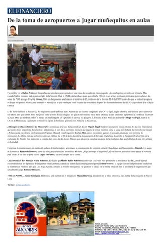 De la toma de aeropuertos a jugar muñequitos en aulas
Ringside
ALEJANDRO SÁNCHEZ
Fue inédito ver a Rubén Núñez en fotografías que circularon ayer sentado en una mesa de un salón de clases jugando a los muñequitos con niños de primaria. Más,
cuando Núñez, entonces todo poderoso líder de la Sección 22 de la CNTE, declaró hace poco que cobraba 100 mil pesos al mes por hacer política no por enseñar en las
aulas. La PGR, a cargo de Arely Gómez, filtró en días pasados una lista con el nombre de 15 profesores de la Sección 22 de la CNTE contra los que se ordenó la captura
en la que no aparecía Núñez, pero entendió el mensaje de lo que estaba por venir en caso de no rendirse después del desmantelamiento de IEEPO (equivalente a la SEP) en
Oaxaca.
El fin de la fuerza de la Sección 22 del magisterio quedó exhibida ayer. Además de las cuentas congeladas a la CNTE sigue, según sabemos, una revisión a los salarios de
los líderes para que cobren 5 mil 827 pesos como el resto de sus colegas a los que el movimiento hacía parar labores y acudir a marchas y plantones a cambio de no perder
la plaza. Otro que también está en la mira y en otra lista para ser capturado en caso de no plegarse al proyecto de Los Pinos es Juan José Ortega Madrigal, líder de la
CNTE de Michoacán, y quien por lo mismo se separó de la alianza que tenía con Núñez y la Sección 22.
¿Slim apoyará la candidatura de Mancera? Es común que a la hora de la comida el doctor Miguel Ángel Mancera se encierre en sus oficinas. Es de esos funcionarios
que suelen tener una pila de documentos y expedientes al lado de su escritorio, mismos que se pone a revisar mientras come la sopa, pero la tarde de miércoles se trasladó
a Polanco para encontrarse en el restaurante Cipriani Masaryk con el ingeniero Carlos Slim, cuyos encuentros, quienes lo conocen, dicen que son sinónimo de
inversiones. La última vez que se les vio juntos en público fue el 10 de julio durante la inauguración de la Aldea Digital que desarrolló la Fundación Carlos Slim en la
explanada del Zócalo. Este miércoles la comida duró cerca de dos horas. Alguien que alcanzó a escuchar una parte de la charla nos dice que hablaban de una obra urbana
en la ciudad.
Como sea, la reunión ocurre en medio del rechazo de intelectuales y activistas a la construcción del corredor cultural Chapultepec que Mancera dio a Simón Levy, quien
de la mano de Fernando Romero, yerno de Slim, proyectaron una inversión a 40 años. ¿Algo preocupa al ingeniero? ¿O trae nuevos proyectos como apoyar a Mancera
para 2018? A ver sino se pone celoso López Obrador y ve otro complot en su contra.
Las carteras de Los Pinos en la era Beltrones. En la cita queManlio Fabio Beltrones sostuvo en Los Pinos para proponerle la presidencia del PRI, donde ayer el
excoordinador de los diputados de ese partido rindió protesta, además de pedirle la secretaría general paraCarolina Monroy, el equipo cercano del presidente condicionó
la secretaría de Finanzas para que Luis Vega Aguilar, cercano al priismo mexiquense, se quede en el cargo. En la misma situación está la secretaría de organización que
actualmente ocupa Baltazar Hinojosa.
10 SEGUNDOS… Jaime Rodríguez, El Bronco, será recibido en el Senado por Miguel Barbosa, presidente de la Mesa Directiva, para hablar de la situación de Nuevo
León.
Twitter: @alexsanchezmx
 