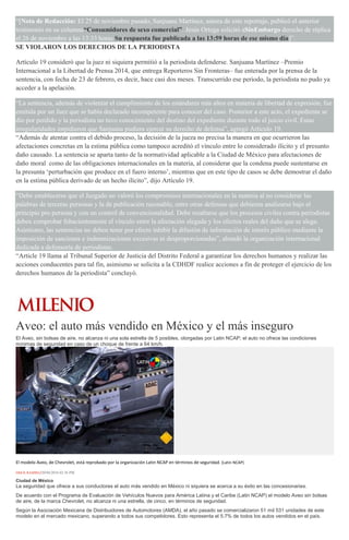 “[Nota de Redacción: El 25 de noviembre pasado, Sanjuana Martínez, autora de este reportaje, publicó el anterior
testimonio en su columna“Consumidores de sexo comercial”. Jesús Ortega solicitó aSinEmbargo derecho de réplica
el 26 de noviembre a las 13:33 horas.Su respuesta fue publicada a las 13:59 horas de ese mismo día]”.
SE VIOLARON LOS DERECHOS DE LA PERIODISTA
Artículo 19 consideró que la juez ni siquiera permitió a la periodista defenderse. Sanjuana Martínez –Premio
Internacional a la Libertad de Prensa 2014, que entrega Reporteros Sin Fronteras– fue enterada por la prensa de la
sentencia, con fecha de 23 de febrero, es decir, hace casi dos meses. Transcurrido ese periodo, la periodista no pudo ya
acceder a la apelación.
“La sentencia, además de violentar el cumplimiento de los estándares más altos en materia de libertad de expresión, fue
emitida por un Juez que se había declarado incompetente para conocer del caso. Posterior a este acto, el expediente se
dio por perdido y la periodista no tuvo conocimiento del destino del expediente durante todo el juicio civil. Estas
irregularidades impidieron que Sanjuana pudiera ejercer su derecho de defensa”, agregó Artículo 19.
“Además de atentar contra el debido proceso, la decisión de la jueza no precisa la manera en que ocurrieron las
afectaciones concretas en la estima pública como tampoco acreditó el vínculo entre lo considerado ilícito y el presunto
daño causado. La sentencia se aparta tanto de la normatividad aplicable a la Ciudad de México para afectaciones de
daño moral como de las obligaciones internacionales en la materia, al considerar que la condena puede sustentarse en
la presunta ‘perturbación que produce en el fuero interno’, mientras que en este tipo de casos se debe demostrar el daño
en la estima pública derivado de un hecho ilícito”, dijo Artículo 19.
“Debe establecerse que el Juzgado no valoró los compromisos internacionales en la materia al no considerar las
palabras de terceras personas y la de publicación razonable, entre otras defensas que debieron analizarse bajo el
principio pro persona y con un control de convencionalidad. Debe resaltarse que los procesos civiles contra periodistas
deben comprobar fehacientemente el vínculo entre la afectación alegada y los efectos reales del daño que se alega.
Asimismo, las sentencias no deben tener por efecto inhibir la difusión de información de interés público mediante la
imposición de sanciones e indemnizaciones excesivas ni desproporcionadas”, abundó la organización internacional
dedicada a defensoría de periodistas.
“Article 19 llama al Tribunal Superior de Justicia del Distrito Federal a garantizar los derechos humanos y realizar las
acciones conducentes para tal fin, asimismo se solicita a la CDHDF realice acciones a fin de proteger el ejercicio de los
derechos humanos de la periodista” concluyó.
Aveo: el auto más vendido en México y el más inseguro
El Aveo, sin bolsas de aire, no alcanza ni una sola estrella de 5 posibles, otorgadas por Latin NCAP; el auto no ofrece las condiciones
mínimas de seguridad en caso de un choque de frente a 64 km/h.
El modelo Aveo, de Chevrolet, está reprobado por la organización Latin NCAP en términos de seguridad. (Latin NCAP)
ERICK RAMÍREZ20/04/2016 02:36 PM
Ciudad de México
La seguridad que ofrece a sus conductores el auto más vendido en México ni siquiera se acerca a su éxito en las concesionarias.
De acuerdo con el Programa de Evaluación de Vehículos Nuevos para América Latina y el Caribe (Latin NCAP) el modelo Aveo sin bolsas
de aire, de la marca Chevrolet, no alcanza ni una estrella, de cinco, en términos de seguridad.
Según la Asociación Mexicana de Distribuidores de Automotores (AMDA), el año pasado se comercializaron 51 mil 531 unidades de este
modelo en el mercado mexicano, superando a todos sus competidores. Esto representa el 5.7% de todos los autos vendidos en el país.
 