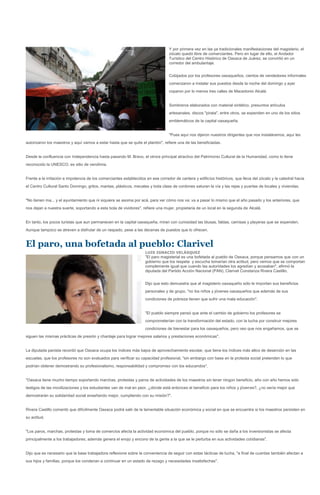 Y por primera vez en las ya tradicionales manifestaciones del magisterio, el
                                                                                  zócalo quedó libre de comerciantes. Pero en lugar de ello, el Andador
                                                                                  Turístico del Centro Histórico de Oaxaca de Juárez, se convirtió en un
                                                                                  corredor del ambulantaje.


                                                                                  Cobijados por los profesores oaxaqueños, cientos de vendedores informales
                                                                                  comenzaron a instalar sus puestos desde la noche del domingo y ayer
                                                                                  coparon por lo menos tres calles de Macedonio Alcalá.


                                                                                  Sombreros elaborados con material sintético, presuntos artículos
                                                                                  artesanales, discos "pirata", entre otros, se expenden en uno de los sitios
                                                                                  emblemáticos de la capital oaxaqueña.


                                                                                  "Pues aquí nos dijeron nuestros dirigentes que nos instaláramos, aquí les
autorizaron los maestros y aquí vamos a estar hasta que se quite el plantón", refiere una de las beneficiadas.


Desde la confluencia con Independencia hasta pasando M. Bravo, el otrora principal atractivo del Patrimonio Cultural de la Humanidad, como lo tiene
reconocido la UNESCO, es sitio de vendimia.


Frente a la irritación e impotencia de los comerciantes establecidos en ese corredor de cantera y edificios históricos, que lleva del zócalo y la catedral hacia
el Centro Cultural Santo Domingo, gritos, mantas, plásticos, mecates y toda clase de cordones saturan la vía y las rejas y puertas de locales y viviendas.


"No tienen ma... y el ayuntamiento que ni siquiera se asoma por acá, para ver cómo nos va; va a pasar lo mismo que el año pasado y los anteriores, que
nos dejan a nuestra suerte, soportando a esta bola de vividores", refiere una mujer, propietaria de un local en la segunda de Alcalá.


En tanto, los pocos turistas que aun permanecen en la capital oaxaqueña, miran con curiosidad las blusas, faldas, camisas y playeras que se expenden.
Aunque tampoco se atreven a disfrutar de un raspado, pese a las decenas de puestos que lo ofrecen.


El paro, una bofetada al pueblo: Clarivel
                                                                    LUIS IGNACIO VELÁSQUEZ
                                                                    "El paro magisterial es una bofetada al pueblo de Oaxaca, porque pensamos que con un
                                                                    gobierno que los respeta y escucha tomarían otra actitud, pero vemos que se comportan
                                                                    complemente igual que cuando las autoridades los agredían y acosaban", afirmó la
                                                                    diputada del Partido Acción Nacional (PAN), Clarivel Constanza Rivera Castillo.


                                                                    Dijo que esto demuestra que al magisterio oaxaqueño sólo le importan sus beneficios
                                                                    personales y de grupo, "no los niños y jóvenes oaxaqueños que además de sus
                                                                    condiciones de pobreza tienen que sufrir una mala educación".


                                                                    "El pueblo siempre pensó que ante el cambio de gobierno los profesores se
                                                                    comprometerían con la transformación del estado, con la lucha por construir mejores
                                                                    condiciones de bienestar para los oaxaqueños, pero veo que nos engañamos, que se
siguen las mismas prácticas de presión y chantaje para lograr mejores salarios y prestaciones económicas".


La diputada panista recordó que Oaxaca ocupa los índices más bajos de aprovechamiento escolar, que tiene los índices más altos de deserción en las
escuelas, que los profesores no son evaluados para verificar su capacidad profesional, "sin embargo con base en la protesta social pretenden lo que
podrían obtener demostrando su profesionalismo, responsabilidad y compromiso con los educandos".


"Oaxaca tiene mucho tiempo soportando marchas, protestas y paros de actividades de los maestros sin tener ningún beneficio, año con año hemos sido
testigos de las movilizaciones y los estudiantes van de mal en peor, ¿dónde está entonces el beneficio para los niños y jóvenes?, ¿no sería mejor que
demostrarán su solidaridad social enseñando mejor, cumpliendo con su misión?".


Rivera Castillo comentó que difícilmente Oaxaca podrá salir de la lamentable situación económica y social en que se encuentra si los maestros persisten en
su actitud.


"Los paros, marchas, protestas y toma de comercios afecta la actividad económica del pueblo, porque no sólo se daña a los inversionistas se afecta
principalmente a los trabajadores; además genera el enojo y encono de la gente a la que se le perturba en sus actividades cotidianas".


Dijo que es necesario que la base trabajadora reflexione sobre la conveniencia de seguir con estas tácticas de lucha, "a final de cuentas también afectan a
sus hijos y familias, porque los condenan a continuar en un estado de rezago y necesidades insatisfechas".
 