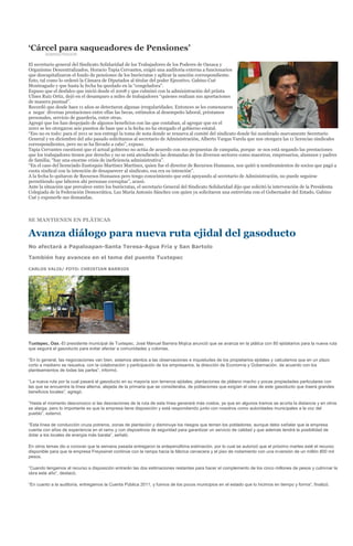 ‘Cárcel para saqueadores de Pensiones’
        ADMINISTRADOR

El secretario general del Sindicato Solidaridad de los Trabajadores de los Poderes de Oaxaca y
Organismo Descentralizados, Horacio Tapia Cervantes, exigió una auditoria externa a funcionarios
que descapitalizaron el fondo de pensiones de los burócratas y aplicar la sanción correspondiente.
Esto, tal como lo ordenó la Cámara de Diputados al titular del poder Ejecutivo. Gabino Cué
Monteagudo y que hasta la fecha ha quedado en la “congeladora”.
Expuso que el desfalco que inició desde el 2008 y que culminó con la administración del priista
Ulises Ruiz Ortiz, dejó en el desamparo a miles de trabajadores “quienes realizan sus aportaciones
de manera puntual”.
Recordó que desde hace 11 años se detectaron algunas irregularidades. Entonces se les comenzaron
a negar diversas prestaciones entre ellas las becas, estímulos al desempeño laboral, préstamos
personales, servicio de guardería, entre otras.
Agregó que los han despojado de algunos beneficios con las que contaban, al agregar que en el
2001 se les otorgaron seis puestos de base que a la fecha no ha otorgado el gobierno estatal.
“Eso no es todo: para el 2011 se nos entregó la toma de nota donde se renueva al comité del sindicato donde fui nombrado nuevamente Secretario
General y en diciembre del año pasado solicitamos al secretario de Administración, Alberto Vargas Varela que nos otorgara las 11 licencias sindicales
correspondientes, pero no se ha llevado a cabo”, expuso.
Tapia Cervantes cuestionó que el actual gobierno no actúa de acuerdo con sus propuestas de campaña, porque se nos está negando las prestaciones
que los trabajadores tienen por derecho y no se está atendiendo las demandas de los diversos sectores como maestros, empresarios, alumnos y padres
de familia; “hay una enorme crisis de ineficiencia administrativa”.
“En el caso del licenciado Eustoquio Martínez Martínez, quien fue el director de Recursos Humanos, nos quitó 9 nombramientos de socios que pagó a
cuota sindical con la intención de desaparecer al sindicato, esa era su intención”.
A la fecha lo quitaron de Recursos Humanos pero tengo conocimiento que está apoyando al secretario de Administración, no puede seguirse
permitiendo que laboren ahí personas corruptas”, acusó.
Ante la situación que prevalece entre los burócratas, el secretario General del Sindicato Solidaridad dijo que solicitó la intervención de la Presidenta
Colegiada de la Federación Democrática, Luz María Antonio Sánchez con quien ya solicitaron una entrevista con el Gobernador del Estado, Gabino
Cué y exponerle sus demandas.



SE MANTIENEN EN PLÁTICAS

Avanza diálogo para nueva ruta ejidal del gasoducto
No afectará a Papaloapan-Santa Teresa-Agua Fría y San Bartolo

También hay avances en el tema del puente Tuxtepec

CARLOS VALIS/ FOTO: CHRISTIAN BARRIOS




Tuxtepec, Oax.-El presidente municipal de Tuxtepec, José Manuel Barrera Mojica anunció que se avanza en la plática con 80 ejidatarios para la nueva ruta
que seguirá el gasoducto para evitar afectar a comunidades y colonias.

“En lo general, las negociaciones van bien, estamos atentos a las observaciones e inquietudes de los propietarios ejidales y calculamos que en un plazo
corto a mediano se resuelva, con la colaboración y participación de los empresarios, la dirección de Economía y Gobernación, de acuerdo con los
planteamientos de todas las partes”, informó.

“La nueva ruta por la cual pasará el gasoducto en su mayoría son terrenos ejidales, plantaciones de plátano macho y pocas propiedades particulares con
las que se encuentra la línea alterna, alejada de la primaria que se consideraba, de poblaciones que exigían el cese de este gasoducto que traerá grandes
beneficios locales”, agregó.

“Hasta el momento desconozco si las desviaciones de la ruta de esta línea generará más costos, ya que en algunos tramos se acorta la distancia y en otros
se alarga, pero lo importante es que la empresa tiene disposición y está respondiendo junto con nosotros como autoridades municipales a la voz del
pueblo”, externó.

“Esta línea de conducción cruza potreros, zonas de plantación y disminuye los riesgos que temen los pobladores, aunque debo señalar que la empresa
cuenta con años de experiencia en el ramo y con dispositivos de seguridad para garantizar un servicio de calidad y que además tendrá la posibilidad de
dotar a los locales de energía más barata”, señaló.

En otros temas dio a conocer que la semana pasada entregaron la antepenúltima estimación, por lo cual se autorizó que el próximo martes esté el recurso
disponible para que la empresa Freyssinet continúe con la rampa hacia la fábrica cervecera y el piso de rodamiento con una inversión de un millón 800 mil
pesos.

“Cuando tengamos el recurso a disposición entrarán las dos estimaciones restantes para hacer el complemento de los cinco millones de pesos y culminar la
obra este año”, destacó.

“En cuanto a la auditoría, entregamos la Cuenta Pública 2011, y fuimos de los pocos municipios en el estado que lo hicimos en tiempo y forma”, finalizó.
 