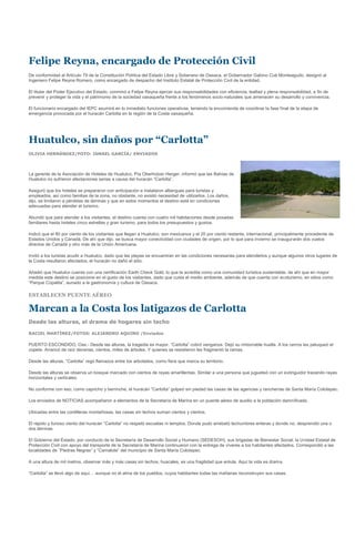 Felipe Reyna, encargado de Protección Civil
De conformidad al Artículo 79 de la Constitución Política del Estado Libre y Soberano de Oaxaca, el Gobernador Gabino Cué Monteagudo, designó al
Ingeniero Felipe Reyna Romero, como encargado de despacho del Instituto Estatal de Protección Civil de la entidad.

El titular del Poder Ejecutivo del Estado, conminó a Felipe Reyna ejercer sus responsabilidades con eficiencia, lealtad y plena responsabilidad, a fin de
prevenir y proteger la vida y el patrimonio de la sociedad oaxaqueña frente a los fenómenos socio-naturales que amenacen su desarrollo y convivencia.

El funcionario encargado del IEPC asumirá en lo inmediato funciones operativas, teniendo la encomienda de coordinar la fase final de la etapa de
emergencia provocada por el huracán Carlotta en la región de la Costa oaxaqueña.




Huatulco, sin daños por “Carlotta”
OLIVIA HERNÁNDEZ/FOTO: ISMAEL GARCÍA/ ENVIADOS




La gerente de la Asociación de Hoteles de Huatulco, Pía Oberholzer Herger, informó que las Bahías de
Huatulco no sufrieron afectaciones serias a causa del huracán “Carlotta”.

Aseguró que los hoteles se prepararon con anticipación e instalaron albergues para turistas y
empleados, así como familias de la zona, no obstante, no existió necesidad de utilizarlos. Los daños,
dijo, se limitaron a pérdidas de láminas y que en estos momentos el destino está en condiciones
adecuadas para atender el turismo.

Abundó que para atender a los visitantes, el destino cuenta con cuatro mil habitaciones desde posadas
familiares hasta hoteles cinco estrellas y gran turismo, para todos los presupuestos y gustos.

Indicó que el 80 por ciento de los visitantes que llegan a Huatulco, son mexicanos y el 20 por ciento restante, internacional, principalmente procedente de
Estados Unidos y Canadá. De ahí que dijo, se busca mayor conectividad con ciudades de origen, por lo que para invierno se inaugurarán dos vuelos
directos de Canadá y otro más de la Unión Americana.

Invitó a los turistas acudir a Huatulco, dado que las playas se encuentran en las condiciones necesarias para atenderlos y aunque algunos otros lugares de
la Costa resultaron afectados, el huracán no dañó el sitio.

Añadió que Huatulco cuenta con una certificación Earth Check Gold, lo que la acredita como una comunidad turística sustentable, de ahí que en mayor
medida este destino se posicione en el gusto de los visitantes, dado que cuida el medio ambiente, además de que cuenta con ecoturismo, en sitios como
“Parque Copalita”, aunado a la gastronomía y cultura de Oaxaca.

ESTABLECEN PUENTE AÉREO

Marcan a la Costa los latigazos de Carlotta
Desde las alturas, el drama de hogares sin techo

RACIEL MARTÍNEZ/FOTOS: ALEJANDRO AQUINO /Enviados

PUERTO ESCONDIDO, Oax.- Desde las alturas, la tragedia es mayor. “Carlotta” cobró venganza. Dejó su imborrable huella. A los cerros les peluqueó el
copete. Arrancó de raíz decenas, cientos, miles de árboles. Y quienes se resistieron les fragmentó la ramas.

Desde las alturas, “Carlotta” regó flamazos entre los arbolados, como fiera que marca su territorio.

Desde las alturas se observa un bosque marcado con cientos de rayas amarillentas. Similar a una persona que jugueteó con un extinguidor trazando rayas
horizontales y verticales.

No conforme con eso, como capricho y berrinche, el huracán “Carlotta” golpeó sin piedad las casas de las agencias y rancherías de Santa María Colotepec.

Los enviados de NOTICIAS acompañaron a elementos de la Secretaría de Marina en un puente aéreo de auxilio a la población damnificada.

Ubicadas entre las cordilleras montañosas, las casas sin techos suman cientos y cientos.

El rápido y furioso viento del huracán “Carlotta” no respetó escuelas ni templos. Donde pudo arrebató techumbres enteras y donde no, desprendió una o
dos láminas.

El Gobierno del Estado, por conducto de la Secretaría de Desarrollo Social y Humano (SEDESOH), sus brigadas de Bienestar Social; la Unidad Estatal de
Protección Civil con apoyo del transporte de la Secretaría de Marina continuaron con la entrega de víveres a los habitantes afectados. Correspondió a las
localidades de ¨Piedras Negras” y “Camalote” del municipio de Santa María Colotepec.

A una altura de mil metros, observar más y más casas sin techos, huacales, es una fragilidad que enluta. Aquí la vida es drama.

“Carlotta” se llevó algo de aquí… aunque no el alma de los pueblos, cuyos habitantes todas las mañanas reconstruyen sus casas.
 