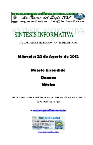 DE LOS DIARIOS MÁS IMPORTANTES DEL ESTADO




Miércoles 22 de Agosto de 2012


        Puerto Escondido
                 Oaxaca
                  México




       en   www.megaradioexpress.com




               www.surfolasaltas.com
 