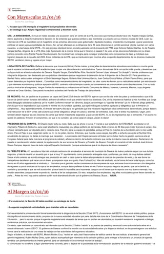 Con Mayusculas 21/01/16
Escrito Por Juan Diego
*.- Acusan que UTE manipula al magisterio con propósitos electorales
*.- Se doblega la 22: Acepta regularizar comisionados y devolver autos
UTE, LA MANIOBRERA.- Circula en redes sociales una acusación seria en contra de la UTE, esa cosa que manipula desde hace rato Rogelio Vargas Garfias,
eterno aspirante a dirigir formalmente la Sección 22. Se entiende que quienes exhiben a ese membrete y su dueño son sus mismos rivales del CES. Lean: La
intención de UTE es maniobrar con el magisterio en las próximas elecciones para gobernador, diputados locales y presidentes municipales y ganar posiciones
políticas y/o sacar jugosas cantidades de dinero. Así, se han afianzado en la dirigencia de la 22, para direccionar el comité seccional -donde cuentan con varios
espacios- y a las bases de la CNTE... En este proceso electoral tienen previsto jugársela con el prospecto del PRD, José Antonio Estefan Garfias, tío de Rogelio
Vargas Garfias, dirigente de la UTE. Dice más: Accionarán de la misma forma que lo hicieron el pasado 7 de junio en las elecciones federales con su brazo
político conocido como Frente Popular Revolucionario. Se movilizan bajo consigna para conseguir prebendas como concesiones de taxis y mototaxis que
lograron después de la revuelta del 2006. Estos militantes de la UTE, que se mantuvieron por muchos años ocupando departamentos de los diversos niveles del
IEEPO, vendieron plazas y lugares al por mayor.
LINDA VENTA DE PLAZAS.- Refiere la denuncia que Inocencio Michel, Carlos Juárez y otros jefes de departamentos educativos acomodaron a mucha gente
que ni siquiera contaba con el perfil académico para ocupar una plaza docente o administrativa. Fueron los autores de la corrupción más grande y desastrosa que
se haya vivido en el sector educativo de Oaxaca. Rogelio Vargas, Celvis Núñez Ríos, María del Carmen López Vásquez "La Jicayán" y demás profesores que
integran la dirigencia, han destacado por sus prácticas clientelares porque negociaron la detención de los 4 dirigentes de la Sección 22. Para garantizar su
libertad física, estos cuates entregaron a Othón Nazariega Segura, Roberto Abel Jiménez García, Juan Carlos Orozco Matus y Efraín Picaso Pérez, para que
fueran detenidos por la policía federal... Conocidos como mercenarios dentro del magisterio, los utes -como les llaman por su radicalismo verbal- por esta ocasión
y por intereses económicos y políticos apoyarán al PRD, contrario a otros tiempos cuando por conveniencia se pronunciaban contra las elecciones. Con su tacto
político sindical en el magisterio, Vargas Garfias ha mantenido su militancia en el Partido Comunista de México, Marxista, Leninista, Maoísta, cuyo dirigente
nacional es Omar Garibay. Este partido ha recibido subsidios del Partido del Trabajo del país Albania.
DE PECHITO.- Así, de pechito se le pusieron los capos del Cártel 22 al director del IEEPO, ayer en que con la cola entre las patas y condicionados a que si la
hacían de jamón serían echados del edificio, entraron al edificio en el que antaño hacían sus diabluras. Ora, sin la prepotencia habitual y más humildes que Jorge
Mario Bergoglio solicitaron audiencia ¡en la madre! Conforme marcan los cánones, dizque para entregar su ''agenda de temas'' (ya no le llaman pliego petitorio),
pero lo que no se esperaban es que cuando el Mollete los vio tundidos y jodidos, que aprovecha para tundirlos a patadas y obligarlos a que le firmaran un
compromiso… Muy diplomáticamente, el director del IEEPO les dijo a los gandules que era necesario regularizar a los comisionados del Sindicato, porque ésta es
una instrucción de la SEP y más vale acatarla que verse obligados a aflojar el cuerpo y además ser exhibidos. Sale, dice el Etiles muy sabroso. Oigan, pero
también deben regresar las dos docenas de carros que tienen malamente asignados y que son del IEEPO. Sí, se los regresamos dijo el borrachito. Y el asunto no
quedó en palabras, firmaron el compromiso, así que si no cumplen, ya se los cargó el carajos. ¡Quien lo dijera!
PRESIONES DE EL CHAPITO.- El Chapito reptor echa su resto. Sabe que es ahora o nunca. Y manda a sus testaferros del STEUABJO a protestar en el
mismísimo Palacio de Gobierno, para exigir al gobierno respuestas a su pliego petitorio de demandas. Está a menos de 50 días para meter licencia al cargo e irse
a hacer campaña para ser diputado pluri y necesita lana. Para él y para su equipo de gandallas, porque el Peje no más les da su bendición pero no les suelta
dinero. Para el Peje, lo que caiga bien caído y a mí no me pidan, denme. Entonces, que manda a esos weyes, les refifo, a echarle cacus clei al Number One,
acusándolo de ojeis por no darles la marmaja que necesitan… Los enviados del Chapito censuran al Gober por no haber hecho la gestión oportuna ante el
Congreso federal para darle más lana al programa de calidad y eficiencia dentro del subsidio ordinario que recibe la máxima casa de estudios. Reclamaron de
pasada la reordenación tabular salarial, la regularización de sus terrenos del Rosario y Zimatlán de Álvarez. Cumplió el cometido el líder sindical José Antonio
Rivera Campos, dejando fuera de toda culpa al Pequeño Hombrecito, “porque entendemos que él no dispone del dinero necesario”.
EL FIDELITO MPAL.- El sempiterno líder del sindicato autónomo de empleados al servicio del municipio de Oaxaca de Juárez pretende seguir con sus turbios
negocios, y trata de revertir un acuerdo por el que el muy “h” ayuntamiento, como prestación entregaba ropa y uniformes, por cierto, de muy dudosa calidad.
Desde el año anterior se acordó entregar esa prestación en cash: a cada quien le daban el equivalente al costo de las prendas de vestir, y de esa forma los
trabajadores decidieron qué hacer con el dinero y compraron ropa a su gusto. Pero Fortino Cruz, líder del sindicato, vio la forma de hacer más biyuyo, como ha
hecho en 40 años regenteando el sindicato y… Se sabe que el gandalla recibe comisiones de las empresas de ropa, entonces busca convencer a los delegados
de regresar a que el sindicato dé la ropa a los empleados, aunque éstos prefieran la lana en efe. Fortius ve que su negocio se pierde, que ya no tendrá su
comisión y porcentaje a que se mal acostumbró y hace hasta lo imposible para imponerse y seguir con el bisnes que le reporta una muy buena marmaja. Hoy
tendrán asamblea y seguramente impondrá su interés al de los trabajadores. En esto, sospechan los empleados, hay jefes municipales que se llevan también su
parte… Antes de irme, hoy podría saberse quién es el abanderado tricolor por el gobierno de Oaxaca. Buzos… ABUR.
Al Margen 21/01/16
Escrito Por Adrián Ortiz Romero Cuevas
+ Para sobrevivir, la Sección 22 debía cambiar su estrategia de lucha
+ La agenda magisterial está abultada, pero insistían sólo en necedades
Es trascendental la primera reunión formal sostenida entre la dirigencia de la Sección 22 del SNTE y funcionarios del IEEPO. Lo es en el ámbito político, porque
ello significa el reconocimiento tácito y expreso de la nueva autoridad educativa por parte del ala más dura de la Coordinadora Nacional de Trabajadores de la
Educación… pero lo es más porque la agenda magisterial está rebasada de temas que no podían ser abordados por la estéril resistencia magisterial a dialogar,
en términos prácticos, con la autoridad educativa.
En efecto, ayer mediante un comunicado se informaba que la Sección 22 había “cedido” a su postura de presión y reconoció como autoridad educativa en el
estado al llamado “nuevo IEEPO”. El gobierno de Oaxaca confirmó la reunión con la autoridad educativa y la dirigencia sindical, en la que entregaron una solicitud
formal para la realización de una mesa de trabajo con las autoridades del organismo educativo.
Según el boletín, el director del IEEPO, Moisés Robles Cruz, “recibió en sala José Vasconcelos del edificio central de ese instituto, al secretario general del
gremio magisterial, Rubén Núñez Ginez, quien estuvo acompañado por miembros de la comisión política, para entregar al funcionario un proyecto de agenda
temática con planteamientos de interés gremial, para ser abordada en una eventual reunión de trabajo”.
El comunicado no se refería a algún planteamiento concreto, pero sí dejaba ver la posibilidad de la normalización paulatina de la relación gobierno-sindicato —al
 