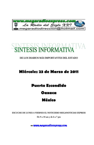 DE LOS DIARIOS MÁS IMPORTANTES DEL ESTADO




Miércoles 23 de Marzo de 2011


        Puerto Escondido
                 Oaxaca
                  México




       en   www.megaradioexpress.com
 