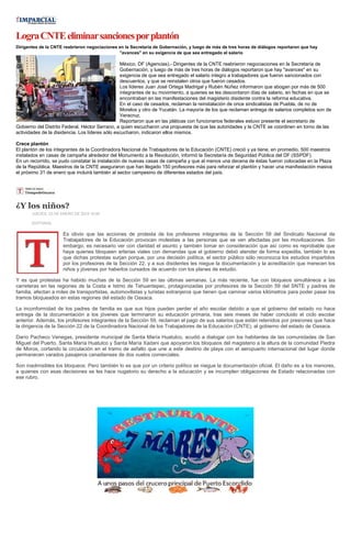 Logra CNTE eliminar sanciones por plantón
Dirigentes de la CNTE reabrieron negociaciones en la Secretaría de Gobernación, y luego de más de tres horas de diálogos reportaron que hay
"avances" en su exigencia de que sea entregado el salario

México, DF (Agencias).- Dirigentes de la CNTE reabrieron negociaciones en la Secretaría de
Gobernación, y luego de más de tres horas de diálogos reportaron que hay "avances" en su
exigencia de que sea entregado el salario integro a trabajadores que fueron sancionados con
descuentos, y que se reinstalen otros que fueron cesados.
Los líderes Juan José Ortega Madrigal y Rubén Núñez informaron que abogan por más de 500
integrantes de su movimiento, a quienes se les descontaron días de salario, en fechas en que se
encontraban en las manifestaciones del magisterio disidente contra la reforma educativa.
En el caso de cesados, reclaman la reinstalación de once sindicalistas de Puebla, de no de
Morelos y otro de Yucatán. La mayoría de los que reclaman entrega de salarios completos son de
Veracruz.
Reportaron que en las pláticas con funcionarios federales estuvo presente el secretario de
Gobierno del Distrito Federal, Héctor Serrano, a quien escucharon una propuesta de que las autoridades y la CNTE se coordinen en torno de las
actividades de la disidencia. Los líderes sólo escucharon, indicaron ellos mismos.
Crece plantón
El plantón de los integrantes de la Coordinadora Nacional de Trabajadores de la Educación (CNTE) creció y ya tiene, en promedio, 500 maestros
instalados en casas de campaña alrededor del Monumento a la Revolución, informó la Secretaría de Seguridad Pública del DF (SSPDF).
En un recorrido, se pudo constatar la instalación de nuevas casas de campaña y que al menos una decena de éstas fueron colocadas en la Plaza
de la República. Maestros de la CNTE aseguraron que han llegado 150 profesores más para reforzar el plantón y hacer una manifestación masiva
el próximo 31 de enero que incluirá también al sector campesino de diferentes estados del país.

¿Y los niños?
JUEVES, 23 DE ENERO DE 2014 10:00
EDITORIAL

Es obvio que las acciones de protesta de los profesores integrantes de la Sección 59 del Sindicato Nacional de
Trabajadores de la Educación provocan molestias a las personas que se ven afectadas por las movilizaciones. Sin
embargo, es necesario ver con claridad el asunto y también tomar en consideración que así como es reprobable que
haya quienes bloqueen arterias viales con demandas que el gobierno debió atender de forma expedita, también lo es
que dichas protestas surjan porque, por una decisión política, el sector público sólo reconozca los estudios impartidos
por los profesores de la Sección 22, y a sus disidentes les niegue la documentación y la acreditación que merecen los
niños y jóvenes por haberlos cursados de acuerdo con los planes de estudio.
Y es que protestas ha habido muchas de la Sección 59 en las últimas semanas. La más reciente, fue con bloqueos simultáneos a las
carreteras en las regiones de la Costa e Istmo de Tehuantepec, protagonizadas por profesores de la Sección 59 del SNTE y padres de
familia, afectan a miles de transportistas, automovilistas y turistas extranjeros que tienen que caminar varios kilómetros para poder pasar los
tramos bloqueados en estas regiones del estado de Oaxaca.
La inconformidad de los padres de familia es que sus hijos pueden perder el año escolar debido a que el gobierno del estado no hace
entrega de la documentación a los jóvenes que terminaron su educación primaria, tras seis meses de haber concluido el ciclo escolar
anterior. Además, los profesores integrantes de la Sección 59, reclaman el pago de sus salarios que están retenidos por presiones que hace
la dirigencia de la Sección 22 de la Coordinadora Nacional de los Trabajadores de la Educación (CNTE), al gobierno del estado de Oaxaca.
Darío Pacheco Venegas, presidente municipal de Santa María Huatulco, acudió a dialogar con los habitantes de las comunidades de San
Miguel del Puerto, Santa María Huatulco y Santa María Xadani que apoyaron los bloqueos del magisterio a la altura de la comunidad Piedra
de Moros, cortando la circulación en el tramo de asfalto que une a este destino de playa con el aeropuerto internacional del lugar donde
permanecen varados pasajeros canadienses de dos vuelos comerciales.
Son inadmisibles los bloqueos. Pero también lo es que por un criterio político se niegue la documentación oficial. El daño es a los menores,
a quienes con esas decisiones se les hace nugatorio su derecho a la educación y se incumplen obligaciones de Estado relacionadas con
ese rubro.

 