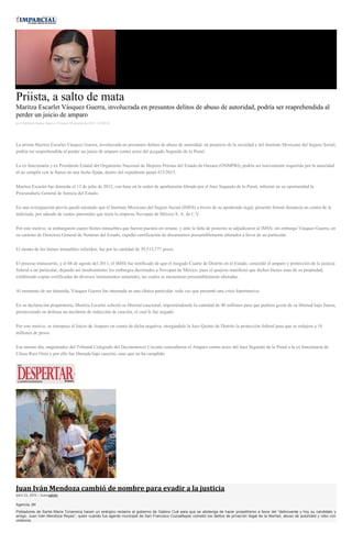 Priista, a salto de mata
Maritza Escarlet Vásquez Guerra, involucrada en presuntos delitos de abuso de autoridad, podría ser reaprehendida al
perder un juicio de amparo
por Floriberto Santos Santos el Viernes 24 de abril de 2015 - 05:00:01
La priista Maritza Escarlet Vásquez Guerra, involucrada en presuntos delitos de abuso de autoridad, en perjuicio de la sociedad y del Instituto Mexicano del Seguro Social,
podría ser reaprehendida al perder un juicio de amparo contra actos del juzgado Segundo de lo Penal.
La ex funcionaria y ex Presidenta Estatal del Organismo Nacional de Mujeres Priistas del Estado de Oaxaca (ONMPRI), podría ser nuevamente requerida por la autoridad
al no cumplir con la fianza en una fecha fijada, dentro del expediente penal 415/2015.
Maritza Escarlet fue detenida el 13 de julio de 2012, con base en la orden de aprehensión librada por el Juez Segundo de lo Penal, informó en su oportunidad la
Procuraduría General de Justicia del Estado.
En una averiguación previa quedó asentado que el Instituto Mexicano del Seguro Social (IMSS) a través de su apoderado legal, presentó formal denuncia en contra de la
indiciada, por adeudo de cuotas patronales que tenía la empresa Novopan de México S. A. de C.V.
Por este motivo, se embargaron cuatro bienes inmuebles que fueron puestos en remate, y ante la falta de postores se adjudicaron al IMSS; sin embargo Vásquez Guerra, en
su carácter de Directora General de Notarias del Estado, expidió certificación de documentos presumiblemente alterados a favor de un particular.
El monto de los bienes inmuebles referidos, fue por la cantidad de 39,515,777 pesos.
El proceso transcurrió, y el 08 de agosto del 2011, el IMSS fue notificado de que el Juzgado Cuarto de Distrito en el Estado, concedió el amparo y protección de la justicia
federal a un particular, dejando así insubsistentes los embargos decretados a Novopan de México, pues el quejoso manifestó que dichos bienes eran de su propiedad,
exhibiendo copias certificadas de diversos instrumentos notariales, las cuales se encuentran presumiblemente alteradas.
Al momento de ser detenida, Vásquez Guerra fue internada en una clínica particular, toda vez que presentó una crisis hipertensiva.
En su declaración preparatoria, Maritza Escarlet solicitó su libertad caucional, imponiéndosele la cantidad de 40 millones para que pudiera gozar de su libertad bajo fianza,
promoviendo su defensa un incidente de reducción de caución, el cual le fue negado.
Por este motivo, se interpuso el Juicio de Amparo en contra de dicha negativa, otorgándole la Juez Quinto de Distrito la protección federal para que se redujera a 18
millones de pesos.
Ese mismo día, magistrados del Tribunal Colegiado del Decimotercer Circuito concedieron el Amparo contra actos del Juez Segundo de lo Penal a la ex funcionaria de
Ulises Ruiz Ortiz y por ello fue liberada bajo caución, caso que no ha cumplido.
Juan Iván Mendoza cambió de nombre para evadir a la justicia
abril 24, 2015 | Autoradmin
Agencia JM
Pobladores de Santa María Tonameca hacen un enérgico reclamo al gobierno de Gabino Cué para que se abstenga de hacer proselitismo a favor del “delincuente y hoy su candidato y
amigo, Juan Iván Mendoza Reyes”, quien cuando fue agente municipal de San Francisco Cozoaltepec cometió los delitos de privación ilegal de la libertad, abuso de autoridad y robo con
violencia.
 