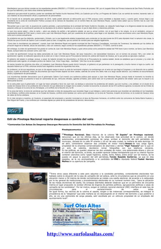 Manifestaron que sus dichos constan en los expedientes penales 269/2001 y 177/2003, con el número de proceso 158 por el Juzgado Mixto de Primera Instancia de San Pedro Pochutla, por
los que fue detenido y aún tiene otras órdenes aprehensión.
Explicaron que para eludir la justicia y poder ser candidato del Partido Acción Nacional (PAN) y la Coalición por la Paz y el Progreso de Gabino Cué, se cambió de nombre, haciendo valer un
uso indebido de documentación oficial y suplantación de personalidad.
En el barullo de la campaña para gobernador de 2010, nadie prestó atención al delincuente que el PAN propuso como candidato a diputado local y, cuando ganó, incluso llegó a ser
presidente de la Junta de Coordinación Política (Jucopo) de la Cámara de Diputados con el nombre falso de Juan Mendoza Reyes, cuando todos saben que su nombre real es Juan Iván
Mendoza Reyes.
Recuerdan que a Juan Iván, la ausencia de cuadros panistas, y aprovechándose de la amistad del finado Guillermo Zavaleta, se catapultó hasta llegar a la dirigencia estatal de ese partido,
pasando antes por la coordinación panista de los diputados de la anterior legislatura y la Jucopo, lo que le dejó dinero y relaciones políticas.
Lo que muy pocos saben —dice la carta—, salvo sus aliados de partido y del gobierno estatal, es que su actual nombre, con el que llegó a los cargos, no es el verdadero, porque el
expresidente estatal del PAN nació y creció como Juan Iván Mendoza Reyes, pero por cuestiones de la política, para llegar a ser diputado, tuvo que anunciarse como Juan Mendoza Reyes,
como se le conoce actualmente.
Su problema era que fue detenido, sentenciado y fichado, por lo que legalmente estaba incapacitado para contender en las elecciones de 2010 para diputado local; lo salvaron dos cosas, la
fortuita fue que el triunfo de Gabino Cué lo arrastró para su bien; la segunda, que se cambió de nombre para ser elegible legalmente.
“Como bien lo recordamos sus paisanos”, cuando Juan Iván Mendoza Reyes era agente municipal de San Francisco Cozoaltepec, municipio de Tonameca, fue detenido por los delitos de
privación ilegal de la libertad, abuso de autoridad y robo con violencia, según consta en los expedientes penales 269/2001 y 177/2003, cuenta la carta.
Sin embargo, la orden de aprehensión fue girada en contra de Juan Iván Mendoza Reyes y quien ahora actúa como presidente estatal del PAN tiene nuevo nombre, se llama Juan Mendoza
Reyes, aunque todos los conocen como Juan Iván.
La orden de aprehensión incluye los datos personales de Juan Iván Mendoza Reyes, del sexo masculino y de nacionalidad mexicana, con el número de proceso 158 y con orden de
aprehensión vigente; la institución ejecutora de la orden es ni más ni menos que la Procuraduría General de Justicia del Estado de Oaxaca, por lo que jamás se ejecutará, explican.
El gobierno del estado lo protege, porque, a pesar de haberle enviado los documentos y la ficha de la Procuraduría de Justicia estatal, donde se establece que el proceso y la orden de
aprehensión está vigente, el consejero jurídico de Gabino Cué, Víctor Hugo Alejo, manifestó: “¡No! Eso no es de cuidado”.
Al menos durante los próximos dos años, el ciudadano Juan Mendoza Reyes puede dormir tranquilo, el gobierno al que pertenece no lo perseguirá y mucho menos si logra su sueño: ser
diputado federal por el PAN, entonces tendrá fuero legislativo durante los siguientes tres años.
Su problema y el de sus seguidores, es que un día alguien saque a relucir su acta de nacimiento original y la contraponga con el acta con que llegó al Congreso y a la dirección de su partido,
porque, a partir de entonces, todos los documentos que haya firmado dejarán de tener validez, además de sumar otro delito más a su largo caudal delictivo: uso indebido de documentación
oficial y suplantación de personalidad.
Los inconformes también denunciaron que el gobernador Gabino Cué inventó una audiencia pública para apoyar a Juan Iván Mendoza Reyes, porque hasta el momento no levanta su
candidatura y donde se presenta lo hace en camionetas de lujo, vehículos oficiales, agentes armados, pero sobre todo con la protección del gobierno del estado “para que no toquen a su
delincuente favorito”.
En la carta piden que el gobernador, en lugar de hacer campaña a favor de Juan Iván, se dedique a solucionar los problemas del estado, que son muchos, y los señalan: en el zócalo de la
ciudad de Oaxaca tiene a los profesores de la Sección 22 que deterioran la imagen de la ciudad y hunden la economía; la solución de los 510 conflictos agrarios; la solución de los límites de
Oaxaca y Chiapas en la zona de los chimalapas; y el conflicto de la Sección 22 y la 59.
En la zona del Istmo, la toma de carreteras que han afectado a miles de oaxaqueños que necesitan llegar a sus trabajos y sobre todo personas que necesitan ser atendidas en los hospitales;
en la Mixteca, conflicto entre taxistas; en la Ciudad de Oaxaca, conflicto entre taxistas con varios carros dañados; en la zona de Tlacolula, invasión de terrenos; en la ciudad de Oaxaca, toma
de calles de forma cotidiana.
En lo más cercano a nosotros, en Huatulco, el asesinato del empresario y servidor municipal en el área de Recursos Humanos, el conflicto entre los comuneros de Santa María Huatulco y
San Miguel del Puerto, y los conflictos por viviendas dignas por parte de los prestadores de servicio, denunciaron.
Edil de Pinotepa Nacional reparte despensas a cambio del voto
*Camionetas Con Bolsas De Despensa Descargan Mercancia En Domicilio Del Edil Perredista En Pinotepa.
Pinotepacomunica
[1]
Pinotepa Nacional; Oax.- Vecinos de la colonia “El Zapote” en Pinotepa nacional,
denuncian que en los últimos días, se ha observado mas actividad de lo común, en donde
automoviles, principalmente camiones de carga, arriban al domicilio del edil perredista del
municipio, ubicado en la calle 9ª oriente y 18 sur de esta ciudad, la mañana de este domingo 19
de abril, comentaron observar dos unidades de motor marca Nissan de tipo carga ligera,
propiedad de la empresa comercializadora de abarrotes y demás “Vigil Toscano” por lo que en
un acto de valentía, decidieron tomar fotografías con sus telefonos celulares.
En las gráficas, se pueden observar las dos unidades de motor, una estacionada afuera y otra en
el interior del domicilio, al fondo, se pueden apreciar bolsas transparente que en su interior figuran
contener utencilios como “papel higienico, aceite, leche, fideos, entre otras” por tal motivo, se ha
puesto en jaque la posición del edil perredista, Tomás Basaldú Gutiérrez, ya que en días
pasados, se le vio acompañando a la candidata del PRD a diputada federal Ysabel Herrera
Molina en su apertura de campaña.
[2]
Entre otros casos diferente a este pero adjuntos a la candidata perredista, contendientes electorales han
hablado sobre la situación de la casa de campaña del sol azteca, ante la circunstancia que se encuentra en una
ubicación menor a 50 metros de donde normalmente se instala una casilla electoral, de acuerdo a lo estipulado
por la ley general de instituciones y procedimientos electorales en su numeral numero tres,. “para la ubicación
de las mesas dicrectivas de casilla, los consejos distritales deberán observar que en un perimetro de cincuenta
metros al lugar propuesto no existan oficinas de órganos de partidos políticos, agrupaciones políticas o casas de
campaña de los candidatos”. Por tal motivo, exigen el instituto nacional electoral (INE) interfiera en este tipo de
circunstancias para el esclarecimiento de estos actos.
De igual forma, los vecinos de la colonia el zapote, exigen a las instancias correspondientes, se indague la
procedencia de la “despensa” que esta mañana se vio descargando en el interior del domicilio y que posterior a
ello, se vio una camioneta de carga pesada, salir escoltada por un vehiculo propiedad de un empleado del
ayuntamiento local”.
 