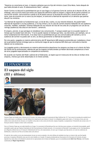 “Nosotros no conocíamos al juez, ni siquiera sabíamos que era hijo del ministro (Juan) Silva Meza, hasta después de
que había dictado el auto. Es absolutamente falso”, subrayó.
Xavier Cortina no descartó la posibilidad de que el caso llegue a la Suprema Corte de Justicia de la Nación (SCJN), sin
embargo, esto ocurriría hasta que exista una resolución definitiva sobre el amparo y alguna de las partes presente un
recurso de revisión. Sería entonces cuando la SCJN podría ejercer la facultad de atracción y pronunciarse sobre el
tema, pues de acuerdo con la nueva Ley de Amparo, el tema de la libertad de expresión es un derecho que podrían
discutir los ministros.
“La libertad de expresión es fundamental aquí, se da de ida y vuelta, es una relación bilateral. No puede haber
libertad de expresión si no hay audiencia, si no hay emisor y en el caso de Carmen estamos hablando de una audiencia
conocida, medible, auditable. Estamos hablando de una relación de más de tres años de un programa con uno de los
raitings (audiencia) más altos en ese horario”, sentenció.
El amparo, precisó, lo que persigue es restablecer esa comunicación. Y aunque aceptó que no se puede reponer el
tiempo que ha estado fuera del aire, “sí se le puede reponer el tiempo que falta. Las elecciones, por ejemplo, son un
tema fundamental de información. Si se deja fuera la posibilidad de que una comunicadora del tamaño y con la
audiencia de Carmen no pueda salir al aire, se afecta gravemente la libertad de expresión”.
Por otra parte, juzgados en materia administrativa del DF desecharon 600 amparos promovidos por ciudadanos a favor
de la periodista Carmen Aristegui para su restitución luego de que la empresa MVS diera por concluida la relación
laboral con la conductora.
Los juzgados quinto y decimosexto en materia administrativa desecharon los amparos con base en el criterio de falta
de interés de los promoventes; además de que los órganos jurisdiccionales ya habían declinado competencia a favor
de otros juzgados especializados en competencia económica.
De acuerdo con fuentes del Poder Judicial de la Federación, se espera que en transcurso de los días se reciban otros
amparos, mismos que serán desechados en el mismo sentido.
El saqueo del siglo
(III y última)
Ringside
ALEJANDRO SÁNCHEZ
Guerrero Negro está situado entre el desierto de El Vizcaíno y las inmesas lagunas de la península de Baja California Sur. El 17 por ciento de la producción mundial de sal
marina sale de aquí y sus habitantes viven del trabajo de la evaporización para obtener el mineral. Los trabajadores ganan entre cuatro y 15 mil pesos al mes, pero una
salida al cine cuesta más de dos mil pesos; en el pueblo no hay salas ni otros centros de diversión, tampoco hospitales, ni preparatorias. El desarrollo más cercano está a 12
horas por carretera. Tampoco existen vuelos comerciales.
Este es el Guerrero Negro que casi nadie identifica en el mapa. Un exsecretario de Hacienda que hizo una visita hace pocas semanas, en el periodo de precampaña, quedó
anonadado cuando supo que Empresa Exportadora de Sal (Essa) pertenecía al Estado mexicano. ¡Un exsecretario de Hacienda! Es para pegarse un tiro. Esta dependencia,
por obligación, debería tener en el Consejo de Administración de Essa a dos representantes, de nueve que lo integran, para fijar precios, así como las condiciones de
distribución y venta de la sal. Pero en los útimos años no ha sido así.
El modo de vida es pobre en esta zona inmensamente rica por sus reservas naturales y las ocho millones de toneladas de sal que se extraen al año, que han logrado
posicionar a la japonesa Mitsubishi como una de las más rentables en el mundo. El esquema alcahueteado por funcionarios de la Secretaría de Economía, de quien
depende Essa, hasta ahora no ha llamado la atención de los representantes de la Cámara de Diputados, que en la actualidad preside Julio César Moreno, ni del Senado,
encabezado por Miguel Ángel Barbosa.
 
