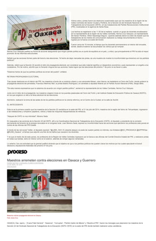 Vidrios rotos y pintas fueron los destrozos ocasionados ayer por los maestros de la región de los
Valles Centrales del Sector Ciudad y Periferia, de la Sección 22 del Sindicato Nacional de
Trabajadores de la Educación (SNTE), en las instalaciones del Partido Revolucionario Institucional
(PRI), localizadas en la agencia de Santa Rosa.
Los hechos se registraron a las 11:30 de la mañana, cuando un grupo de docentes encabezados
por la representante de la región de los Valles Centrales, Norma Cruz Vázquez y el representante
del Sector Periferia, Othón Nazariega Segura --quienes además dieron la orden de impedir que los
trabajadores de los medios de comunicación realizaran su trabajo documentando el hecho--
ingresó por la fuerza a la sede del tricolor.
Fueron cerca de 15 minutos, el tiempo que los docentes permanecieron al interior del inmueble,
donde, desde el exterior se escuchaban los vidrios que se rompían.
Norma Cruz Vázquez justificó su forma de accionar asegurando que ningún partido político es un punto de equilibrio en el país, y criticó, que principalmente el PRI ha sido el mayor
promotor de las reformas estructurales.
Señaló que las acciones forman parte del boicot a las elecciones, "el hecho de dejar marcadas las pintas, es una muestra de mostrar la inconformidad que tenemos con los partidos
políticos".
Además, reiteró que la Sección 22 acordó el retiro de propaganda electoral, por considerar que este material significa un desperdicio económico, pues representan un engaño a los
ciudadanos. Por tal motivo, advirtió que no frenarán ninguna de sus acciones, hasta lograr que las elecciones del próximo 7 de junio no se lleven a cabo.
"Estamos hartos de que los partidos políticos se sirvan del pueblo", enfatizó.
RETIRAN PROPAGANDA ELECTORAL
Tras causar destrozos en el interior del PRI, los maestros a bordo de un autobús urbano y una camioneta Nissan, color blanca, se trasladaron al Cerro del Fortín, donde quitaron la
propaganda electoral del perredista, Francisco Martínez Neri, la priísta Beatriz Rodríguez y el candidato a diputado federal por el Partido Acción Nacional (PAN), Sergio Bello.
"De esta manera expresamos que no estamos de acuerdo con ningún partido político", sentenció la representante de los Valles Centrales, Norma Cruz Vázquez.
Junto con el retiro de la propaganda, los maestros colgaron lonas en los puentes peatonales del Cerro del Fortín y del Instituto Estatal de Educación Pública de Oaxaca (IEEPO),
en los que exigieron un alto a la farsa electoral de las elecciones.
Asimismo, realizaron la toma de las sedes de de los partidos políticos en la colonia reforma y en el Centro de la Ciudad, en la calle de Xochilt.
EL ANTECEDENTE
Esta no es la primera ocasión que los maestros de la Sección 22 vandaliza en la sede del PRI, el 31 de julio del 2014, maestros de la región del Istmo de Tehuantepec, ingresaron
a las instalaciones y rompieron papelería, vidrios y hasta las maquinas despachadoras de refrescos.
"Ataques de CNTE no nos intimidad": Moreno Sada
En respuesta a las acciones de la Sección 22 del SNTE, afín a la Coordinadora Nacional de Trabajadores de la Educación (CNTE), el diputado y presidente de la comisión
permanente de fomento de la energía renovable en el congreso local, Juan Moreno Sada, expresó su inconformidad hacia las acciones que ejercieron los profesores este jueves en
contra de las oficinas del PRI Estatal.
A través de las red social Twitter, el diputado expresó: "@JJMS_OAX: El cobarde ataque a la sede de nuestro partido no intimida, nos fortalece @SCI_PRIOAXACA @GPPRIOax
@RJXM_Oaxaca", al tiempo que adjuntó una foto de los daños que causaron los docentes.
Y es que al medio día de este jueves, los profesores de la Región de Valles Centrales ingresaron por la fuerza a las oficinas del Comité Directivo Estatal del PRI, y realizaron pintas
en todas sus bardas, tanto en interior como en el exterior, además de romper algunos ventanales.
Lo anterior, fue una actividad que la gremial justificó diciendo que el objetivo es que a los partidos políticos les queden claros los motivos por los cuales ejecutarán el boicot
electoral a diputaciones federales del próximo 07 de junio.
Maestros arremeten contra elecciones en Oaxaca y Guerrero
PEDRO MATÍAS Y EZEQUIEL FLORES CONTRERAS
23 DE ABRIL DE 2015
DESTACADO
Maestros retiran propaganda electoral en Oaxaca.
Foto: Jesús Cruz
OAXACA, Oax. (apro).- “¡Fuera Fidel Herrera!”, “Asesinos”, “Corruptos”, “Partido traidor de México” y “Muerte al PRI”, fueron los mensajes que plasmaron los maestros de la
Sección 22 del Sindicato Nacional de Trabajadores de la Educación (SNTE-CNTE) en la sede del PRI donde también realizaron actos vandálicos.
 