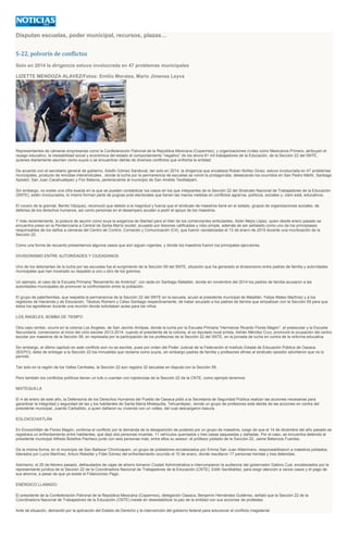 Disputan escuelas, poder municipal, recursos, plazas…
S-22, polvorín de conflictos
Solo en 2014 la dirigencia estuvo involucrada en 47 problemas municipales
LIZETTE MENDOZA ALAVEZ/Fotos: Emilio Morales, Mario Jimenez Leyva
Representantes de cámaras empresarias como la Confederación Patronal de la República Mexicana (Coparmex), y organizaciones civiles como Mexicanos Primero, atribuyen el
rezago educativo, la inestabilidad social y económica del estado al comportamiento “negativo” de los ahora 81 mil trabajadores de la Educación, de la Sección 22 del SNTE,
quienes diariamente asumen como suyos o se encuentran detrás de diversos conflictos que enfrenta la entidad.
De acuerdo con el secretario general de gobierno, Adolfo Gómez Sandoval, tan solo en 2014, la dirigencia que encabeza Rúben Núñez Ginez, estuvo involucrada en 47 problemas
municipales, producto de rencillas intersindicales , donde la lucha por la permanencia de escuelas se volvió la protagonista, destacando los ocurridos en San Pedro Mártir, Santiago
Apóstol, San Juan Cacahuatepec y Flor Batavia, perteneciente al municipio de San Andrés Teotilalpam.
Sin embargo, no existe una cifra exacta en la que se puedan contabilizar los casos en los que integrantes de la Sección 22 del Sindicato Nacional de Trabajadores de la Educación
(SNTE), estén involucrados, lo mismo forman parte de pugnas post electorales que tienen las manos metidas en conflictos agrarios, políticos, sociales y, claro está, educativos.
El vocero de la gremial, Benito Vázquez, reconoció que debido a la magnitud y fuerza que el sindicato de maestros tiene en el estado, grupos de organizaciones sociales, de
defensa de los derechos humanos, así como personas en el desamparo acuden a pedir el apoyo de los maestros.
Y más recientemente, la postura de asumir como suya la exigencia de libertad para el líder de los comerciantes ambulantes, Adán Mejía López, quien desde enero pasado se
encuentra preso en la Penitenciaria a Central de Santa María Ixcotel, acusado por lesiones calificadas y robo simple, además de ser señalado como uno de los principiases
responsables de los daños a cámaras del Centro de Control, Comando y Comunicación (C4), que fueron vandalizadas el 13 de enero de 2015 durante una movilización de la
Sección 22.
Como una forma de recuento presentamos algunos casos que aún siguen vigentes, y donde los maestros fueron los principales ejecutores.
DIVISIONISMO ENTRE AUTORIDADES Y CIUDADANOS
Uno de los detonantes de la lucha por las escuelas fue el surgimiento de la Sección 59 del SNTE, situación que ha generado el divisionismo entre padres de familia y autoridades
municipales que han mostrado su respaldo a uno u otro de los gremios.
Un ejemplo, el caso de la Escuela Primaria "Benemérito de América", con sede en Santiago Matatlán, donde en noviembre del 2014 los padres de familia acusaron a las
autoridades municipales de promover la confrontación entre la población.
El grupo de paterfamilias, que respalda la permanencia de la Sección 22 del SNTE en la escuela, acusó al presidente municipal de Matatlán, Felipe Mateo Martínez y a los
regidores de Hacienda y de Educación, Téodulo Romero y Celso Santiago respectivamente, de haber azuzado a los padres de familia que simpatizan con la Sección 59 para que
éstos los agredieran durante una reunión donde solicitaban aulas para los niños.
LOS ÁNGELES, BOMBA DE TIEMPO
Otra caso similar, ocurre en la colonia Los Ángeles, de San Jacinto Amilpas, donde la lucha por la Escuela Primaria “Hermanos Ricardo Flores Magón”, el preescolar y la Escuela
Secundaria, comenzaron al inicio del ciclo escolar 2013-2014, cuando el presidente de la colonia, el ex diputado local priísta, Adrián Méndez Cruz, promovió la ocupación del centro
escolar por maestros de la Sección 59, en represalia por la participación de los profesores de la Sección 22 del SNTE, en la jornada de lucha en contra de la reforma educativa.
Sin embargo, el último capítulo en este conflicto aún no se escribe, pues por orden del Poder Judicial de la Federación el Instituto Estatal de Educación Pública de Oaxaca
(IEEPO), debe de entregar a la Sección 22 los inmuebles que reclama como suyos, sin embargo padres de familia y profesores afines al sindicato opositor advirtieron que no lo
permitir.
Tan solo en la región de los Valles Centrales, la Sección 22 aún registra 32 escuelas en disputa con la Sección 59.
Pero también los conflictos políticos tienen un tufo o cuentan con injerencias de la Sección 22 de la CNTE, como ejemplo tenemos:
MIXTEQUILLA
El 4 de enero de este año, la Defensoría de los Derechos Humanos del Pueblo de Oaxaca pidió a la Secretaría de Seguridad Pública realizar las acciones necesarias para
garantizar la integridad y seguridad de las y los habitantes de Santa María Mixtequilla, Tehuantepec, donde un grupo de profesores está detrás de las acciones en contra del
presidente municipal, Juanito Carballido, a quien dañaron su vivienda con un volteo, del cual descargaron basura.
EOLOXOCHIXTLÁN
En Eloxochitlán de Flores Magón, continúa el conflicto por la demanda de la desaparición de poderes por un grupo de maestros, luego de que el 14 de diciembre del año pasado se
registrara un enfrentamiento entre habitantes, que dejó dos personas muertas, 11 vehículos quemados y tres casas saqueadas y dañadas. Por el caso, se encuentra detenido el
presidente municipal Alfredo Bolaños Pacheco junto con seis personas más, entre ellos su asesor, el profesor jubilado de la Sección 22, Jaime Betanzos Fuentes.
De la misma forma, en el municipio de San Baltazar Chichicapam, un grupo de pobladores encabezados por Emma San Juan Altamirano, responsabilizaron a maestros jubilados,
liderados por Lucio Martínez, Arturo Rebollar y Fidel Gómez del enfrentamiento ocurrido el 10 de enero, donde resultaron 17 personas heridas y tres detenidas.
Asimismo, el 25 de febrero pasado, defraudados de cajas de ahorro tomaron Ciudad Administrativa e interrumpieron la audiencia del gobernador Gabino Cué, encabezados por la
representante jurídica de la Sección 22 de la Coordinadora Nacional de Trabajadores de la Educación (CNTE), Edith Santibáñez, para exigir atención a varios casos y el pago de
sus ahorros, a pesar de que ya existe el Fideicomiso Pago.
ENÉRGICO LLAMADO
El presidente de la Confederación Patronal de la República Mexicana (Coparmex), delegación Oaxaca, Benjamín Hernández Gutiérrez, señaló que la Sección 22 de la
Coordinadora Nacional de Trabajadores de la Educación (CNTE) insiste en desestabilizar la paz de la entidad con sus acciones de protestas.
Ante tal situación, demandó por la aplicación del Estado de Derecho y la intervención del gobierno federal para solucionar el conflicto magisterial.
 