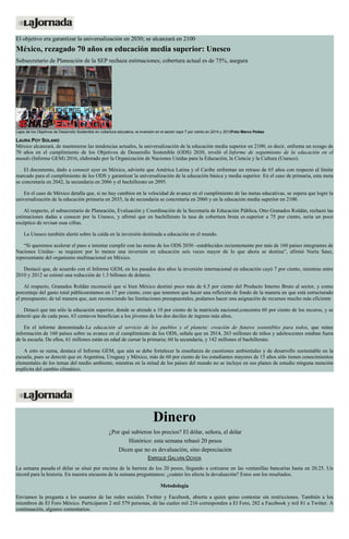 El objetivo era garantizar la universalización en 2030; se alcanzará en 2100
México, rezagado 70 años en educación media superior: Unesco
Subsecretario de Planeación de la SEP rechaza estimaciones; cobertura actual es de 75%, asegura
Lejos de los Objetivos de Desarrollo Sostenible en cobertura educativa, la inversión en el sector cayó 7 por ciento en 2014 y 2015Foto Marco Peláez
LAURA POY SOLANO
México alcanzará, de mantenerse las tendencias actuales, la universalización de la educación media superior en 2100; es decir, enfrenta un rezago de
70 años en el cumplimiento de los Objetivos de Desarrollo Sostenible (ODS) 2030, reveló el Informe de seguimiento de la educación en el
mundo (Informe GEM) 2016, elaborado por la Organización de Naciones Unidas para la Educación, la Ciencia y la Cultura (Unesco).
El documento, dado a conocer ayer en México, advierte que América Latina y el Caribe enfrentan un retraso de 65 años con respecto al límite
marcado para el cumplimiento de los ODS y garantizar la universalización de la educación básica y media superior. En el caso de primaria, esta meta
se concretaría en 2042, la secundaria en 2066 y el bachillerato en 2095.
En el caso de México detalla que, si no hay cambios en la velocidad de avance en el cumplimiento de las metas educativas, se espera que logre la
universalización de la educación primaria en 2035, la de secundaria se concretaría en 2060 y en la educación media superior en 2100.
Al respecto, el subsecretario de Planeación, Evaluación y Coordinación de la Secretaría de Educación Pública, Otto Granados Roldán, rechazó las
estimaciones dadas a conocer por la Unesco, y afirmó que en bachillerato la tasa de cobertura bruta es superior a 75 por ciento, sería un poco
escéptico de revisar esas cifras.
La Unesco también alertó sobre la caída en la inversión destinada a educación en el mundo.
“Si queremos acelerar el paso e intentar cumplir con las metas de los ODS 2030 –establecidos recientemente por más de 160 países integrantes de
Naciones Unidas– se requiere por lo menos una inversión en educación seis veces mayor de lo que ahora se destina”, afirmó Nuria Sanz,
representante del organismo multinacional en México.
Destacó que, de acuerdo con el Informe GEM, en los pasados dos años la inversión internacional en educación cayó 7 por ciento, mientras entre
2010 y 2012 se estimó una reducción de 1.3 billones de dolares.
Al respecto, Granados Roldán reconoció que si bien México destinó poco más de 6.5 por ciento del Producto Interno Bruto al sector, y como
porcentaje del gasto total públicoestamos en 17 por ciento, creo que tenemos que hacer una reflexión de fondo de la manera en que está estructurado
el presupuesto; de tal manera que, aun reconociendo las limitaciones presupuestales, podamos hacer una asignación de recursos mucho más eficiente
Detacó que tan sólo la educación superior, donde se atiende a 10 por ciento de la matrícula nacional,concentra 60 por ciento de los recuros, y se
detectó que de cada peso, 63 centavos benefician a los jóvenes de los dos deciles de ingreso más altos.
En el informe denominado La educación al servicio de los pueblos y el planeta: creación de futuros sostenibles para todos, que reúne
información de 160 países sobre su avance en el cumplimiento de los ODS, señala que en 2014, 263 millones de niños y adolescentes estaban fuera
de la escuela. De ellos, 61 millones están en edad de cursar la primaria; 60 la secundaria, y 142 millones el bachillerato.
A esto se suma, destaca el Informe GEM, que aún se debe fortalecer la enseñanza de cuestiones ambientales y de desarrollo sustentable en la
escuela, pues se detectó que en Argentina, Uruguay y México, más de 60 por ciento de los estudiantes mayores de 15 años sólo tienen conocimientos
elementales de los temas del medio ambiente, mientras en la mitad de los países del mundo no se incluye en sus planes de estudio ninguna mención
explícita del cambio climático.
Dinero
¿Por qué subieron los precios? El dólar, señora, el dólar
Histórico: esta semana rebasó 20 pesos
Dicen que no es devaluación, sino depreciación
ENRIQUE GALVÁN OCHOA
La semana pasada el dólar se situó por encima de la barrera de los 20 pesos, llegando a cotizarse en las ventanillas bancarias hasta en 20.25. Un
récord para la historia. En nuestra encuesta de la semana preguntamos: ¿cuánto les afecta la devaluación? Estos son los resultados.
Metodología
Enviamos la pregunta a los usuarios de las redes sociales Twitter y Facebook, abierta a quien quiso contestar sin restricciones. También a los
miembros de El Foro México. Participaron 2 mil 579 personas, de las cuales mil 216 corresponden a El Foro, 282 a Facebook y mil 81 a Twitter. A
continuación, algunos comentarios.
 