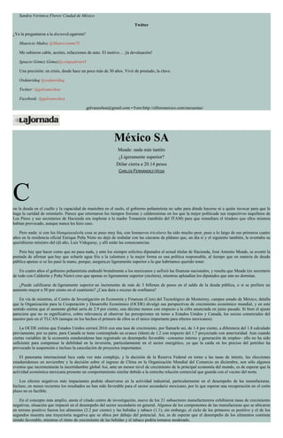 Sandra Verónica Flores/ Ciudad de México
Twitter
¿Ya la preguntaron a la doctoraLegarreta?
Mauricio Muñoz @Mauriciomm78
Me subieron cable, aceites, refacciones de auto. El motivo… ¡la devaluación!
Ignacio Gómez Gómez@compadron43
Una precisión: en crisis, desde hace un poco más de 30 años. Vivir de prestado, la clave.
Osdanriduq @osdanriduq
Twitter: @galvanochoa
Facebook: @galvanochoa
galvanochoa@gmail.com • Foro:http://elforomexico.com/encuestas/
México SA
Meade: nada más tantito
¿Ligeramente superior?
Dólar cierra a 20.14 pesos
CARLOS FERNÁNDEZ-VEGA
Con la deuda en el cuello y la capacidad de maniobra en el suelo, el gobierno peñanietista no sabe para dónde hacerse ni a quién invocar para que le
haga la caridad de orientarlo. Parece que retornaron los tiempos foxistas y calderonistas en los que la mejor políticade sus respectivos inquilinos de
Los Pinos y sus secretarios de Hacienda era implorar a la madre Tonantzin (también del ITAM) para que remediara el tiradero que ellos mismos
habían provocado, aunque nunca les hizo caso.
Pero nada: si con los blanquiazulesla cosa se puso muy fea, con losnuevos tricolores ha sido mucho peor, pues a lo largo de sus primeros cuatro
años en la residencia oficial Enrique Peña Nieto no dejó de resbalar con las cáscaras de plátano que, un día sí y el siguiente también, le aventaba su
queridísimo ministro del (d) año, Luis Videgaray, y allí están las consecuencias.
Pero hay que hacer como que no pasa nada, y ante los siempre solícitos diputados el actual titular de Hacienda, José Antonio Meade, se aventó la
puntada de afirmar que hay que echarle agua fría a la calentura y la mejor forma es una política responsable, al tiempo que en materia de deuda
pública apenas si se les pasó la mano, porque, asegura,es ligeramente superior a la que habríamos querido tener.
En cuatro años el gobierno peñanietista endeudó brutalmente a los mexicanos y asfixió las finanzas nacionales, y resulta que Meade (ex secretario
de todo con Calderón y Peña Nieto) cree que apenas es ligeramente superior (etcétera), mientras aplaudían los diputados que aún no dormían.
¿Puede calificarse de ligeramente superior un incremento de más de 3 billones de pesos en el saldo de la deuda pública, o si se prefiere un
aumento mayor a 50 por ciento en el cuatrienio? ¿Cara dura o exceso de confianza?
En vía de mientras, el Centro de Investigación en Economía y Finanzas (Cien) del Tecnológico de Monterrey, campus estado de México, detalla
que la Organización para la Cooperación y Desarrollo Económico (OCDE) divulgó sus perspectivas de crecimiento económico mundial, y en este
sentido estima que el aumento global sería de 2.9 por ciento, una décima menos con respecto a la cifra anunciada en junio pasado. Si bien el ajuste
pareciera que no es significativo, cobra relevancia al observar las percepciones en torno a Estados Unidos y Canadá, los socios comerciales del
nuestro país en el TLCAN (aunque en los hechos el primero de ellos es el único importante para efectos mexicanos).
La OCDE estima que Estados Unidos cerrará 2016 con una tasa de crecimiento, por llamarle así, de 1.4 por ciento, a diferencia del 1.8 calculado
previamente; por su parte, para Canadá se tiene contemplado un avance (ídem) de 1.2 con respecto del 1.7 proyectado con anterioridad. Aun cuando
ciertas variables de la economía estadunidense han registrado un desempeño favorable –consumo interno y generación de empleo– ello no ha sido
suficiente para compensar la debilidad en la inversión, particularmente en el sector energético, ya que la caída en los precios del petróleo ha
provocado la suspensión e incluso la cancelación de proyectos importantes.
El panorama internacional luce cada vez más complejo, y la decisión de la Reserva Federal en torno a las tasas de interés, las elecciones
estadunidenses en noviembre y la decisión sobre el ingreso de China en la Organización Mundial del Comercio en diciembre, son sólo algunos
eventos que incrementarán la incertidumbre global Así, ante un menor nivel de crecimiento de la principal economía del mundo, es de esperar que la
actividad económica mexicana presente un comportamiento similar debido a la estrecha relación comercial que guarda con el vecino del norte.
Los efectos negativos más impactantes podrán observarse en la actividad industrial, particularmente en el desempeño de las manufacturas.
Incluso, en meses recientes los resultados no han sido favorable para el sector secundario mexicano, por lo que esperar una recuperación en el corto
plazo no es factible.
En el concepto más amplio, anota el citado centro de investigación, nueve de los 21 subsectores manufactureros exhibieron tasas de crecimiento
negativas, situación que impactó en el desempeño del sector secundario en general. Algunos de los componentes de las manufacturas que se ubicaron
en terreno positivo fueron los alimentos (2.2 por ciento) y las bebidas y tabaco (1.1); sin embargo, el ciclo de los primeros es positivo y el de los
segundos muestra una trayectoria negativa que se ubica por debajo del potencial. Así, es de esperar que el desempeño de los alimentos continúe
siendo favorable, mientras el ritmo de crecimiento de las bebidas y el tabaco podría tornarse moderado.
 