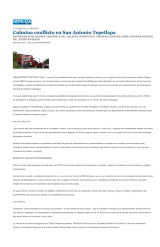 LUEGO DE 10 MESES

Culmina conflicto en San Antonio Tepetlapa
ENTREGAN POBLADORES INMUEBLE DEL PALACIO MUNICIPAL; CREARÁN CONTRALORÍA INTERNA DENTRO
DEL AYUNTAMIENTO
WILMER GIL LÓPEZ/CORRESPONSAL




SAN ANTONIO TEPETLAPA, OAX.- Luego de que pobladores de este municipio indígena, cerraron por un lapso de diez días la carretera federal Costera
número 200 Pinotepa-Acapulco, a fin de demandar la revocación del mandato del edil Macario López Guzmán, por presunta malversación de los recursos
municipales, el grupo de pobladores inconformes desistió de sus demandas, luego de alcanzar una serie de acuerdos con representantes de la Secretaría
General de Gobierno (Segego).


Y es que, desde hace casi 10 meses, el grupo de pobladores indígenas desconoció a su autoridad municipal luego de que éste rindiera su primer informe
de actividades, al asegurar que los montos comunicados por el edil, no coincidían con el número de obras realizadas.


Desde el pasado 27 de diciembre, el grupo de inconformes se apoderó del inmueble del palacio municipal e iniciaron una serie de acciones, a fin de
demandar la salida de Macario López Guzmán, las cuales radicalizaron hace dos semanas, cerrando por casi dos semanas el libre tránsito vehicular sobre
la carretera federal Pinotepa-Acapulco.


INICIAN DIÁLOGO


Tras cumplir diez días de bloqueo en la vía federal Costera, y con el apoyo jurídico de la Sección 22 del SNTE, el grupo de manifestantes entabló una mesa
de diálogo el pasado 19 de octubre con representantes de la Segego, en donde lograron signar acuerdos con la autoridad municipal, entre ellos la entrega
del palacio municipal.


Según los acuerdos signados, la autoridad municipal y el grupo de tatamandones se comprometieron a integrar una comisión que funcionará como
contraloría interna dentro del Ayuntamiento Local, la cual estará conformada por dos ciudadanos que serán propuestos por la población y uno que será
propuesta del cabildo municipal.


SESIÓN DE CABILDO EXTRAORDINARIA


Dicha comisión será integrada el día de hoy a las 10:00 horas en las instalaciones del palacio municipal, mediante la realización de una sesión de cabildo
extraordinaria.


Asimismo se revisará y acordará la erogación de un recurso de un monto de 500 mil pesos, que en su momento se tomo como préstamo a particulares para
el grupo de tatamandones; se dio a conocer que para erogarse el recurso, este tendrá que ser soportado por facturas que reúnan todos los requisitos
fiscales de acuerdo a los lineamientos de la Auditoria Superior del Estado.


De igual manera, durante la sesión de cabildo a realizarse el día de hoy, se analizará el cambio de asesor técnico, asesor contable y bibliotecaria del
ayuntamiento local, quienes se asentó, son empleados del municipio.


Los acuerdos


Finalmente, quedó asentado en la minuta de acuerdos --la cual consta de ocho puntos--, que la autoridad municipal y los representantes del Municipio de
San Antonio Tepetlapa, se comprometen a respetarse mutuamente y a respetar cada uno de los puntos de acuerdo de la minuta, asimismo mantendrán la
paz social dentro del municipio y en la zona.


La minuta de acuerdos fue signada por Carlos Felguérez Jiménez, Secretario Particular de la Secretaría General de Gobierno; Edmundo Hernández
Gavilán, Coordinador Regional de la Costa; Gilberto Matías Melo Torres, Asesor de la Secretaría General de Gobierno.
 
