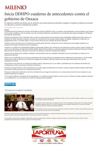 Inicia DDHPO cuaderno de antecedentes contra el
gobierno de Oaxaca
El organismo señaló que desde que se enteraron que había personas retenidas le exigieron al gobierno estatal se avocarán
a la atención y solución inmediata del conflicto.
ÓSCAR RODRÍGUEZ21/03/2014 04:50 PM
Oaxaca
La Defensoría de los Derechos Humanos del Pueblo de Oaxaca (DDHPO) inició un cuaderno de antecedentes contra el gobierno de Oaxaca
por los actos vandálicos, toma de rehenes que han cometido estudiantes normalistas en sus protestas para exigir la entrega de 750 plazas
automáticas de docentes.
El titular del organismo Arturo Peimbert Calvo, mostró su preocupación por la inacción de las autoridades estatales para darle cause a un
problema de orden educativo y laboral, que debe ser conducido por los canales institucionales, de diálogo, respetuoso y tolerante y no
trasgrediendo la ley, ni el orden público, mucho menos dando pie a la comisión de hechos delictivos.
"Desde el primer momento que nos enteremos que había gente retenida, intervenimos como interlocutora para exigirle al gobierno su
actuación para lograr la liberación de los ciudadanos.
Iniciamos un cuaderno de antecedentes dirigido al gobernador Gabino Cué, al titular de procuraduría de Justicia, Héctor Joaquín Carrillo, del
mando en la Secretaría de Seguridad Pública Estatal, Alberto Esteva Salinas y al director general del Instituto Estatal de Educación Pública,
Manuel Antonio Iturribarria, para que se avocarán a la atención y solución inmediata del conflicto.
Urgimos que se dictaran las medidas cautelares correspondiente para los ciudadanos afectados que se encontraban en medio de una
situación de rehenes".
Afirmó que es inadmisible que un grupo de estudiantes de manera colectiva se apoderen de las instalaciones de empresas y de terminales
públicas para exigir la atención de un derecho otorgado por el estado y dañe los derechos de otra gran colectividad como son los
ciudadanos comunes.
"Aquí tenemos que partir de un principio de certeza jurídica, precisando que no es valido y entendible que en la defensa del derecho de
manifestarse se este conculcando el derecho de terceros.
Creemos que esta situación y tipo de practicas ya no puede seguir prevaleciendo en Oaxaca, porque se agrava desde el tejido social hasta
la condición social que de por si es precaria del comercio.
Porque por cada acto de terrorismo como los cometidos hay una fuga de inversiones y en consecuencia el cierre de una empresa, lo que
propicia la perdida de empleos.
"Yo no quiero calificar la actuación de los estudiantes, si su petición es legal o ilegal, lo cierto es que en Oaxaca se debe respetar el derecho
a la manifestación, con sus disensos sin dañar los derechos del ciudadano".
"La justicia no se negocia": Arzobispo
LIZETTE MENDOZA
El arzobispo de la Arquidocesis de Antequera Oaxaca, José Luis Chávez Botello, señaló que ni la justicia,
ni la verdad se deben de negociar.
Lo anterior al hacer referencia a la detención de los 162 normalistas por elementos de la Policía Estatal,
realizada el pasado viernes 21 de marzo cuando se encontraban bloqueando el crucero del Instituto
Estatal de Educación Pública de Oaxaca (IEEPO).
En tal sentido, dijo que es necesario que desde la sociedad se siembren valores responsables para evitar
que este tipo de actos vuelvan a presentarse.
Durante su conferencia de prensa, realizada al término de la homilía dominical en la catedral de Nuestra Señora de la Asunción, el purpurado lamentó que "en
tierra de Juárez lo que más se pisotea sean los derechos humanos", sentenció.
En tal sentido, urgió a los normalistas, empresarios, políticos, gobernantes, maestros, madres y padres de familia, a practicar la verdad, unidad y el bien,
respetando así los derechos de todas y cada una de las personas.
 