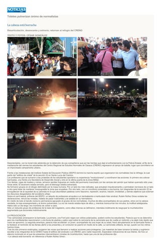 Toletes pulverizan ánimo de normalistas
La cabeza está borracha
Desarticulación, desencanto y extravío; retornan al refugio del CRENO
TEXTO Y FOTOS: CÉSAR GONZÁLEZ
Desorientados, con la moral más adolorida por la detención de sus compañeros que por las heridas que dejó el enfrentamiento con la Policía Estatal, al filo de la
medianoche del viernes los estudiantes del Centro Regional de Estudios Normales de Oaxaca (CRENO) regresaron al campo de batalla, lugar que convirtieron en
un improvisado campamento urbano.
Frente a las instalaciones del Instituto Estatal de Educación Pública (IEEPO) terminó la marcha exprés que organizaron los normalistas tras la refriega, la cual
partió del "edificio de cristal" de la sección 22 en Santa Lucía del Camino.
Los profesores que se sumaron a las protestas de los estudiantes aportaron su experiencia "revolucionaria" y coordinaron las acciones: lo primero era colocar
barricadas, una frente a la Secretaría de Desarrollo Social y otra en la última puerta de la Zona Militar.
Con llantas, vigas de madera y ramas, armaron sendas hogueras en medio del pavimento manchado con las cenizas del camión que habían quemado sólo unas
horas atrás. El escenario estaba armado, pero el liderazgo estaba extraviado.
Se formaron grupos en el refugio delimitado por la masa humana. Por un lado los más radicales, que actuaban impulsivamente y caminaban nerviosos de un lado
a otro para tratar de mantener inexpugnable la zona que ocupaban. Por otro lado, con un micrófono conectado a una bocina, los integrantes de la sección 22 se
enorgullecían de la oquedad de su perorata en la que abundaban palabras como fascismo, represión, sicarios, traición, brutalidad, y demás adjetivos que adornan
los discursos desgastados del socialismo añejo.
Sobre el carril lateral, enfrente del IEEPO, un séquito de profesores arropaba a un tambaleante e inarticulado líder sindical. Rubén Núñez Ginez evitaba las
declaraciones, rehuía las miradas, trataba de pasar inadvertido y se aislaba en su hermetismo.
En medio de todo el barullo nocturno permanecía agrupado el grueso de los normalistas, muchos de ellos acompañados de sus padres, otros con la cabeza
vendada, la ropa ensangrentada y el ánimo pulverizado. La voz de mando estaba lejos de ellos y, mientras transcurrían los minutos, la multitud adelgazaba.
Había sido un día largo: era momento de volver a casa.
Sólo un reducido grupo de profesoras de la base del magisterio, como ellas mismas se definieron, intentaba inútilmente de reagrupar la muchedumbre
segmentada que accionaba instintivamente.
LA PROVOCACIÓN
Tres camionetas amenazaron la barricada. La primera, una Ford pick negra con vidrios polarizados, aceleró contra los estudiantes. Parecía que no se detendría
pero los manifestantes reaccionaron y una lluvia de piedras y palos cayó sobre la carrocería de la camioneta que dio vuelta en redondo y se alejó más rápido que
como se aproximó. La segunda amenaza, parecía más accidental: un joven, acompañado de una mujer de su edad, frenó abruptamente en la barricada frente a
la Sedesol, el rechinido de las llantas alertó a los presentes y el conductor se pasmó en medio de la calle. La camioneta utilitaria, de lujo, quedó con los vidrios
hechos trizas.
Tras los dos primeros exabruptos, surgieron las voces que llamaron a realizar acciones para protegerse. Las maestras de base tomaron la batuta y sugirieron
escoltar a los integrantes de la CENEO hasta el edificio del sindicato o al CRENO, pero nadie respondió. Esperaban indicaciones de sus líderes. Se hizo un
silencio incómodo en el que los presentes intercambiaron miradas de incertidumbre, hasta que una de las profesoras dijo:
--La cabeza está borracha -en referencia a Rubén Núñez Ginez-.
 