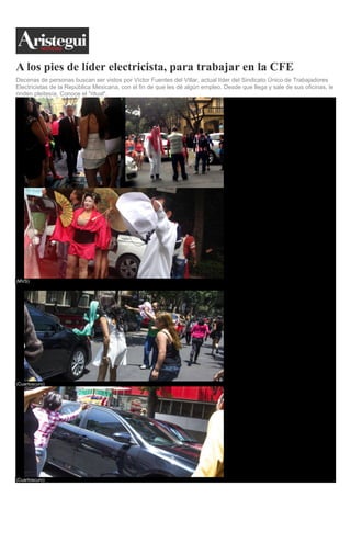 A los pies de líder electricista, para trabajar en la CFE Decenas de personas buscan ser vistos por Víctor Fuentes del Villar, actual líder del Sindicato Único de Trabajadores Electricistas de la República Mexicana, con el fin de que les dé algún empleo. Desde que llega y sale de sus oficinas, le rinden pleitesía. Conoce el "ritual". 1. 2. (MVS) 3. 4. (Cuartoscuro) 5. (Cuartoscuro)  