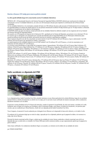 Darán a Oaxaca 355 mdp para nueva policía estatal

La cifra quedó definida luego de la concertación con las 32 entidades federativas

MÉXICO, DF.- El Secretariado Ejecutivo del Sistema Nacional de Seguridad Pública (SESNSP) informó que concluyeron los trabajos de
concertación con las 32 entidades federativas, así como con 220 municipios del país para impulsar la conformación de la Policía Estatal
Acreditable.
Así las entidades federativas y los municipios contarán de hasta con 100 millones de pesos cada una para el fortalecimiento de sus instituciones
de seguridad pública en materia de mando policial. En una primera ministración recibirán 30 mdp mientras que los 70 mdp restantes se liberarán
conforme al cumplimiento de los objetivos del programa.
El SESNSP señaló que para este año los cuerpos policiales de las entidades federativas deberán cumplir con las exigencias de la Ley General
del Sistema Nacional de Seguridad Pública.
De acuerdo con el Presupuesto de Egresos de la Federación 2011, aprobado por la Cámara de Diputados, por primera vez se destinará 10% de
los recursos que se entregarán a los municipios por concepto del Subsidio para la Seguridad Pública de los Municipios (Subsemun) para
incentivar políticas de prevención del delito, prevención social de la violencia y participación ciudadana.
Para el ejercicio fiscal de este año fue concertado un monto total de 14 mil 547 millones 426 mil 500 pesos, al que se adicionarán 3 mil 296
millones 929 mil 824 pesos que aportarán los estados y municipios.
La coparticipación de las entidades federativas en el FASP sumará 2 mil 29 millones 991 mil 874 pesos, y a la de los municipios en el
Subsemun mil 266 millones 937 mil 950 pesos.
Los recursos serán distribuidos en cada estado de la siguiente manera: Aguascalientes, 294 millones 822 mil 25 pesos; Baja California, 675
millones 733mil 471 pesos; Baja California Sur, 272 millones 211 mil 588 pesos; Campeche, 240 millones 654 mil 191 pesos; Chiapas, 477
millones 530 mil 827 pesos; Chihuahua, 546 millones 111 mil 534 pesos; Coahuila, 425 millones 572 mil 211 pesos; Colima, 248 millones 944
mil 80 pesos; Distrito Federal, 884 millones 101 mil 644 pesos; Durango, 309 millones 578 mil 207 pesos; Guanajuato, 579 millones 156 mil
585 pesos.
Guerrero, 407 millones 151 mil 827 pesos; Hidalgo, 328 millones 383 mil 306 pesos; Jalisco, 700 millones 791 mil 214 pesos; Estado de
México mil seis millones 654 mil 295 pesos; Michoacán, 502 millones 681 mil 442 pesos; Morelos, 293 millones 853 mil 431 pesos; Nayarit,
294 millones 696 mil 343 pesos; Nuevo León, 557 millones 44 mil 212 pesos; Oaxaca, 355 millones 795 mil un pesos; Puebla, 505 millones 48
mil 706 pesos.
Querétaro, 361 millones 324 mil 831 pesos; Quintana Roo, 337 millones 836 mil 834 pesos; San Luis Potosí, 437 millones 533 mil 910 pesos;
Sinaloa 491 millones 914 mil 494 pesos; Sonora; 580 millones 748 mil 157 pesos; Tabasco, 355 millones 573 mil 684 pesos; Tamaulipas, 569
millones 43 mil 418 pesos; Tlaxcala, 261 millones 898 mil 23 pesos; Veracruz, 632 millones 389 mil 108 pesos; Yucatán, 367 millones 492 mil
595 pesos, y Zacatecas 245 millones 155 mil 296 pesos.




Sufre accidente ex diputada del PRI




La ex diputada priísta, Isabel Carmelina Cruz Silva, decidió internarse en una clínica particular de la colonia Reforma, luego de un accidente
automovilístico y donde presuntamente su chofer tuvo la culpa, por lo cual ante el juez calificador de tránsito municipal, ambos conductores
decidieron marcharse con sus daños.

El percance ocurrió alrededor de las 9:10 horas del miércoles, cuando el automóvil Acord Honda, de color azul marino, circulaba en la calle
Gardenias, pero al llegar en la esquina con Eucaliptos, salió la camioneta Dodge, color blanco, sin placa de circulación y sin permiso para
circular, que era conducido por Abisaí Ramírez, chofer de la ex diputada priista Isabel Carmelina Cruz Silva.

Tras el impacto, el automóvil Acord conducido por el abogado Javier Moreno se le desprendió la fascia del vehículo y se le dañó el cofre.

El conductor de la camioneta alegó que no tenía la culpa y apoyado por la ex diputada, pidieron que le pagaran los daños, sin reconocer su
culpa, dijo Javier Moreno.

Personal de tránsito municipal arribó al lugar y ordenó que las unidades de motor fueran conducidos a tránsito municipal, pero ahí la ex
diputada dijo que se sentía mal y se trasladó a la Clínica 2002 para recibir asistencia médica, ya que supuestamente quería que le pagaran los
gastos médicos.

Ante el juez calificador, los conductores decidieron llegar a un acuerdo y se retiraron con los daños de sus unidades de motor.

por TOMÁS MARTÍNEZ
 