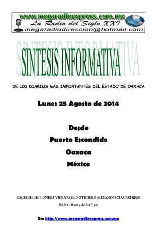 DE LOS DIARIOS MÁS IMPORTANTES DEL ESTADO DE OAXACA 
Lunes 25 Agosto de 2014 
Desde 
Puerto Escondido 
Oaxaca 
México 
En: http.//www.megaradioexpress.com.mx 
 