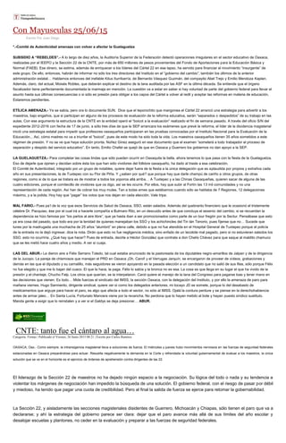 Con Mayusculas 25/06/15
Escrito Por Juan Diego
*.-Comité de Autenticidad amenaza con volver a afectar la Guelaguetza
SUBSIDIO A “REBELDES”.- A lo largo de diez años, la Auditoría Superior de la Federación detectó operaciones irregulares en el sector educativo de Oaxaca,
realizadas por el IEEPO y la Sección 22 de la CNTE, por más de 650 millones de pesos provenientes del Fondo de Aportaciones para la Educación Básica y
Normal (FAEB). Ese dinero, se estima, además de enriquecer a los líderes del Cártel 22 en ese lapso, ha servido para financiar el movimiento “insurgente” de
este grupo. De ello, entonces, habrán de informar no sólo los tres directores del Instituto en el “gobierno del cambio”, también los últimos de la anterior
administración estatal… Hablamos entonces del inefable Kitus Iturribarría, de Bernardo Vásquez Guzmán, del compayito Abel Trejo y Emilio Mendoza Kaplan.
Además, claro, del actual, Moisés Robles, que deberán explicar el destino de la lana auditada por las ASF en la última década. Se entiende que el órgano
fiscalizador tiene perfectamente documentada la marmaja en mención. La cuestión va a estar en saber si hay voluntad de parte del gobierno federal para llevar el
asunto hasta sus últimas consecuencias o si sólo es presión para obligar a los capos del Cártel a volver al redil y aceptar las reformas en materia de educación.
Estaremos pendientes.
ETÍLICA AMENAZA.- Ya se sabía, pero ora lo documenta SUN. Dice que el teporochito que mangonea el Cártel 22 arrancó una estrategia para advertir a los
maestros, bajo engaños, que si participan en alguno de los procesos de evaluación de la reforma educativa, serán “separados o despedidos” de su trabajo en las
aulas. Con ese argumento la estructura de la CNTE en la entidad operó el “boicot a la evaluación” realizado el fin de semana pasado. A través del oficio S/N del
expediente 2012-2016 con fecha de 17 de junio, a sólo tres días de que la SEP arrancara los exámenes que prevé la reforma, el líder de la disidencia magisterial
inició una estrategia estatal para impedir que profesores oaxaqueños participaran en las pruebas convocadas por el Instituto Nacional para la Evaluación de la
Educación... Así, cómo madres no va a triunfar el “boicot”, pues de este modo ha sido toda la vida. Los maestros oaxaqueños tienen 35 años sometidos a este
régimen de presión. Y no se ve que haya solución pronta. Núñez Ginez aseguró en ese documento que el examen “someterá a todo trabajador al proceso de
separación y despido del servicio educativo”. En tanto, Emilio Chafet se quejó de que en Oaxaca y Guerrero los gobiernos no dan apoyo a la SEP.
LA GUELAGUETZA.- Para completar las cosas lindas que sólo pueden ocurrir en Oaxaquita la bella, ahora tenemos lo que pasa con la fiesta de la Guelaguetza.
Eso de dejarle que opinen y decidan sobre ésta los que han sido vividores del folklore oaxaqueño, ha dado al traste a esa celebración.
El Comité de Autenticidad, integrado por un grupo de notables, quiere dejar fuera de la fiesta a la única delegación que es aplaudida por propios y extraños cada
año en sus presentaciones, la de Tuxtepec con su Flor de Piña. Y ¿saben por qué? que porque hay que darle champú de cariño a otros grupos, de otras
regiones, como si de lo que se tratara es de mostrar a todos los yoporos allá arriba… A Tuxtepec y a las Chinas Oaxaqueñas, quieren sacar de alguna de las
cuatro ediciones, porque el comitecillo de vividores que os digo, así se les ocurre. Por ellos, hay que subir al Fortín las 13 mil comunidades y no una
representación de cada región. Así han de cobrar los muy mulas. Tan a todas emes que estábamos cuando sólo se hablaba de 7 Regiones, 12 delegaciones
máximo, y a la jodida. Hoy hay que “pagar” los votos que nos dejan en cada elección. Vale tripa.
MAL FARIO.- Pues pa’l de la voz que esos Servicios de Salud de Oaxaca, SSO, están salados. Además del quebranto financiero que le ocasionó el tristemente
célebre Dr. Pacquiao, ése por el cual irá a hacerle compañía a Bulmaro Rito, en un descuido antes de que concluya el sexenio del cambio, si se recuerdan la
dependencia se hizo famosa por “los partos al aire libre”, que ya hasta iban a ser promocionados como parte de un tour fregón por la Sectur. Pensábase que esto
ya era cosa del pasado, que todo era por la lenidad de quienes manejaban los SSO y los achichincles del Tin tán Tenorio, pues fíjense que no… Sucede que
lunes por la madrugada una muchacha de 25 años “alumbró” en plena calle, debido a que no fue atendida en el Hospital General de Tuxtepec porque el policía
de la entrada no la dejó ingresar, dice la nota. Dirán que esto no fue negligencia médica, sino enfado de un tecolote mal pagado, pero si no estuvieran salados los
SSO, esto no ocurriría. ¿Qué hay que hacer? Pues de entrada, decirle a Héctor González que contrate a don Chelís Chávez para que saque al maldito chamuco
que se les metió hace cuatro años y medio. A ver si cuaja.
LAS DEL ABUR.- Le dieron aire a Félix Serrano Toledo, tal cual estaba anunciado de la pastoreada de los diputables negro-amarillos de Jalpan y de la dirigencia
de la Jucopo. La pareja de chismosos que manejan el PRD en Oaxaca ¡Oh, Carol! y el Verrugas Jarquín, se encargaron de proveer de videos, grabaciones y
demás en las que el diputado y su carnalillo, más seguidores se vieron apoyando en la pasada elección a un candidato que no salió de sus filas, sólo porque Félix
no fue elegido y que me lo bajan del cuaco. El que la hace, la paga. Félix lo sabía y la bronca no es esa. La cosa es que llega en su lugar el que ha vivido de la
presión y el chantaje, Chucho Falp. Los otros que querían, se la interpelaron. Carol quiere el manejo de la lana del Congreso para pagarse loas y tener mano en
las decisiones que vienen. Es todo… Mide fuerzas el sindicato del IMSS, la sección Oaxaca, con la delegación del Instituto, y por ello la amenaza de paro para
mañana viernes. Hugo Sarmiento, dirigente sindical, quiere ver si como los delegados anteriores, mi tocayo JD se somete, porque lo del desabasto de
medicamentos que arguye para hacer el paro, es algo que afecta a todo el sector, no sólo al IMSS. Ojalá la cordura perdure y se piense en la derechohabiencia
antes de armar jaleo… En Santa Lucía, Fortunato Mancera viene por la revancha. No perdona que lo hayan metido al bote y hayan puesto síndico sustituto.
Manda gente a exigir que lo reinstalen y a ver si el Galdys se deja presionar… ABUR.
CNTE: tanto fue el cántaro al agua…
Categoría: Firmas | Publicado el Viernes, 26 Junio 2015 08:21 | Escrito por Carlos Ramírez
OAXACA, Oax.- Como siempre, la intransigencia magisterial lleva a soluciones de fuerza. El miércoles y jueves hubo movimientos nerviosos en las fuerzas de seguridad federales
estacionadas en Oaxaca preparándose para actuar. Resuelta negativamente la demanda en la Corte y refrendada la voluntad gubernamental de evaluar a los maestros, la única
solución que se ve en el horizonte es el ejercicio de órdenes de aprehensión contra dirigentes de las 22.
El liderazgo de la Sección 22 de maestros no ha dejado ningún espacio a la negociación. Su lógica del todo o nada y su tendencia a
violentar los márgenes de negociación han impedido la búsqueda de una solución. El gobierno federal, con el riesgo de pasar por débil
y miedoso, ha tenido que pagar una cuota de credibilidad. Pero al final la salida de fuerza se ejerce para retomar la gobernabilidad.
La Sección 22, y aisladamente las secciones magisteriales disidentes de Guerrero, Michoacán y Chiapas, sólo tienen el paro que va a
declararse; y ahí la estrategia del gobierno parece ser clara: dejar que el paro avance más allá de sus límites del año escolar y
desalojar escuelas y plantones, no ceder en la evaluación y preparar a las fuerzas de seguridad federales.
 