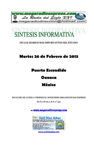 DE LOS DIARIOS MÁS IMPORTANTES DEL ESTADO




Martes 26 de Febrero de 2013


        Puerto Escondido
                 Oaxaca
                  México




       en   www.megaradioexpress.com




               www.surfolasaltas.com
 