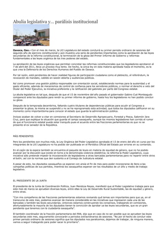 Abulia legislativa y… parálisis institucional




Oaxaca, Oax.- Con el mes de marzo, la LXI Legislatura del estado concluirá su primer periodo ordinario de sesiones del
segundo año de ejercicio constitucional y aún muestra una serie de pendientes importantes como la aprobación de las leyes
secundarias de la reforma constitucional, la terminación de la glosa del Primer Informe de Gobierno y reformas
fundamentales a las leyes orgánica de los tres poderes del estado.

La aprobación de las leyes orgánicas que permitan concretar las reformas constitucionales que los legisladores aprobaron el
7 de abril del 2011, lleva un proceso muy lento. De hecho, la única ley en esta materia aprobada hasta el momento, es la
que crea la Defensoría de los Derechos Humanos del Pueblo de Oaxaca.

Por tal razón, está pendientes de hacer realidad figuras de participación ciudadana como el plebiscito, el referéndum, la
revocación de mandato, cabildo en sesión abierta y audiencias públicas.

Así como promover una gestión pública responsable con orientación social, estableciendo normas para la austeridad y el
gasto eficiente, además de mecanismos de control de confianza para los servidores públicos, o normar el derecho a veto del
titular del Poder Ejecutivo, la iniciativa preferente y la ratificación del gabinete por parte del Congreso estatal.

La abulia legislativa es tal que, después de que el 15 de noviembre del año pasado el gobernador Gabino Cué Monteagudo
compareció ante los diputados para rendir su primer informe de gobierno, hasta hoy los legisladores no han podido concluir
su glosa.

Después de la temporada decembrina, faltando cuatro titulares de dependencias públicas para acudir al Congreso a
presentar la glosa, la misma se suspendió y no se ha reprogramado esta actividad, que todos los diputados calificaron en su
momento como importantísima para conocer el estado que guarda la administración pública.

Incluso acaban de volver a citar en comisiones al Secretario de Desarrollo Agropecuario, Forestal y Pesca, Salomón Jara
Cruz, para que explique la situación que guarda el campo oaxaqueño, aunque los mismos legisladores han corrido el rumor
de que el funcionario estatal puede estar tranquilo pues el acuerdo entre las fracciones parlamentarias es que no se
presente el ex senador de la República.



MÁS PENDIENTES

Pero los pendientes son muchos más, la Ley Orgánica del Poder Legislativo aprobada el 13 de enero del año en curso por los
integrantes de la LXI Legislatura no ha podido ser publicada en el Periódico Oficial del Estado por errores en su contenido.

En el cajón de la espera también se encuentra el paquete de leyes en materia de equidad de género, que no ha podido
avanzar por la discusión que existe en torno a la denominada violencia obstétrica; la reforma la Poder Legislativo, cuya
iniciativa sólo pretende impedir la incorporación de legisladores a otras bancadas parlamentarias para no repartir entre otros
el botín; así con la normas que den sustento a al Consejo de Judicatura estatal.

A pesar de esto, los diputados oaxaqueños ya esperan con ansía el fin de mes para poder incorporarse de lleno a las
campañas políticas de sus partidos, mientras los oaxaqueños esperan ver los resultados de un año y medio de trabajo
legislativo.



EL PRESIDENTE DE LA JUNTA

El presidente de la Junta de Coordinación Política, Juan Mendoza Reyes, manifestó que el Poder Legislativo trabaja para que
este mes de marzo se aprueben diversas leyes, entre ellas la Ley de Desarrollo Rural Sustentable, las de equidad y género,
entre otras.

“Con mis compañeros de las fracciones parlamentarias estamos revisando qué temas son importantes para que ya, en el
transcurso de este mes, podamos avanzar de manera considerable en las iniciativas que ingresaron cada una de las
bancadas y también las leyes secundarias; entonces estamos construyendo los consensos, trabajando en comisiones,
afortunadamente la mayoría de los diputados tienen la convicción de aprobar ya las leyes secundarias, que es un gran
pendiente que tenemos con la ciudadanía oaxaqueña”.

El también coordinador de la fracción parlamentaria del PAN, dijo que en caso de no ser posible que se aprueben las leyes
secundarias este mes, seguramente convocarán a periodos extraordinarios de sesiones. “No por el hecho de concluir este
primer periodo ordinario de sesiones significa que los diputados nos paralicemos, dejemos de trabajar, de ninguna manera,
vamos a seguir trabajando para poder sacar lo prioritario”.
 