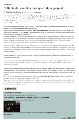 El Gabinete: cambios para que todo siga igual
Por Redacción / Sin Embargo agosto 28, 2015 - 00:00h 5 Comentarios
Los primeros relevos del Gabinete presidencial no trajeron ninguna sorpresa. Reacomodos entre los más cercanos, salidas de los que se no
dieron resultado alguno y sí muchos dolores de cabeza [Emilio Chuayffet Chemor y Jesús Murillo Karam, por ejemplo], premios para
quienes no alcanzaron objetivos más altos [Aurelio Nuño Mayer] y más improvisación [José Antonio Meade, en Desarrollo
Social;Claudia Ruiz Massieu, en Relaciones Exteriores, y el propio Nuño Mayer, en Educación Pública, entre otros].
Pero la sacudida real no llegó.
Las Secretarías de Gobernación (Segob) y la de Hacienda y Crédito Público (SHCP), las más cuestionadas durante los casi tres años del
Gobierno del Presidente Enrique Peña Nieto, quedaron intactas.
Inamovibles aún en la administración peñista quedaron Miguel Ángel Osorio Chong, el encargado de la política interna del país y de
todo el aparato de seguridad, y Luis Videgaray Caso, los dos hombres fuertes del Presidente desde su campaña misma, y a quienes se les
achacan los fracasos más grandes de este sexenio.
En materia de seguridad y respeto a los derechos humanos de los mexicanos y de los migrantes extranjeros, la Segob no ha podido ni ha
querido resolver una crisis que ahoga al país en un mar de violencia. Su discurso, sin embargo, se ha mantenido inamovible: que vamos
bien, que la delincuencia ha bajado, que México es respetuoso con los derechos civiles, que bla, bla, bla… Mientras los casos de
vejaciones se suman por cientos no sólo en las cortes del país, sino también en las del extranjero.
En materia económica, la SHCP no ha hecho sino regresar al país a los escenarios de crecimiento prácticamente nulos que el viejo PRI
provocó en los setentas, ochentas y noventas del siglo pasado, además de orillarlo a una crisis de deuda que hace pensar en el peor de los
escenarios en los siguientes meses, mientras que, con una salida fácil, simplista y ramplona, se achacan todos los males a las condiciones
económicas externas.
Entonces, ¿de qué van a servir los cambios anunciados ayer por el Presidente si no hay un viraje radical de las estrategias fallidas? Sí,
Usted respondió bien: de nada.
No servirán porque para hacerlo hace falta rediseñar todo. Y lo primero es comenzar por aplicar políticas públicas, a todos niveles, que
combatan la corrupción y la impunidad. Ahí está el meollo de todos los males pero para este Gobierno federal, se ha demostrado con
creces, no es una prioridad.
En camino están meses aciagos por la condición económica del país, que en los años de Peña Nieto ha generado más y más pobres, más y
más desempleo, más y más violencia, más y más corrupción… Además, la violencia sigue campeando en México y los grupos del crimen
organizado han diversificado cada vez más sus especialidades, para coartar aún más el desarrollo del país y convertirlo en un país de luto
constante.
No, los relevos en el gabinete no son la solución. Quizá incluso ni los deOsorio Chong y Videgaray Caso vendrían, a estas alturas, a
aliviar gran cosa el hoyo donde la actual estrategia ha metido al país.
El gran cambio tiene que ser de fondo y de forma, pero con los equipos e intereses de la actual administración no será posible. Eso está
claro. Así que, prepárese, que todo sigue igual desde el Gobierno, que nadará de muertito hasta el final, aun cuando los ciudadanos de a
pie sufran los peores estragos de la tormenta.
Ajuste mayor en el gabinete
Faltó la parte económica y hacendaria, lamenta Concamin
Tardíos y sólo cosméticos los cambios, acusan IP y partidos
Los enroques no llegan a gatopardismo: López Obrador
Felicitaciones mutuas entre los nuevos secretarios de Estado después del anuncio en la residencia oficial de Los PinosFoto Marco Peláez
DE LA REDACCIÓN
Periódico La Jornada
Viernes 28 de agosto de 2015, p. 6
 
